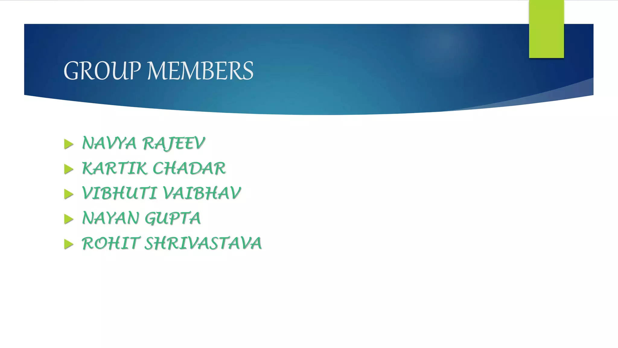 GROUP MEMBERS
 NAVYA RAJEEV
 KARTIK CHADAR
 VIBHUTI VAIBHAV
 NAYAN GUPTA
 ROHIT SHRIVASTAVA
 
