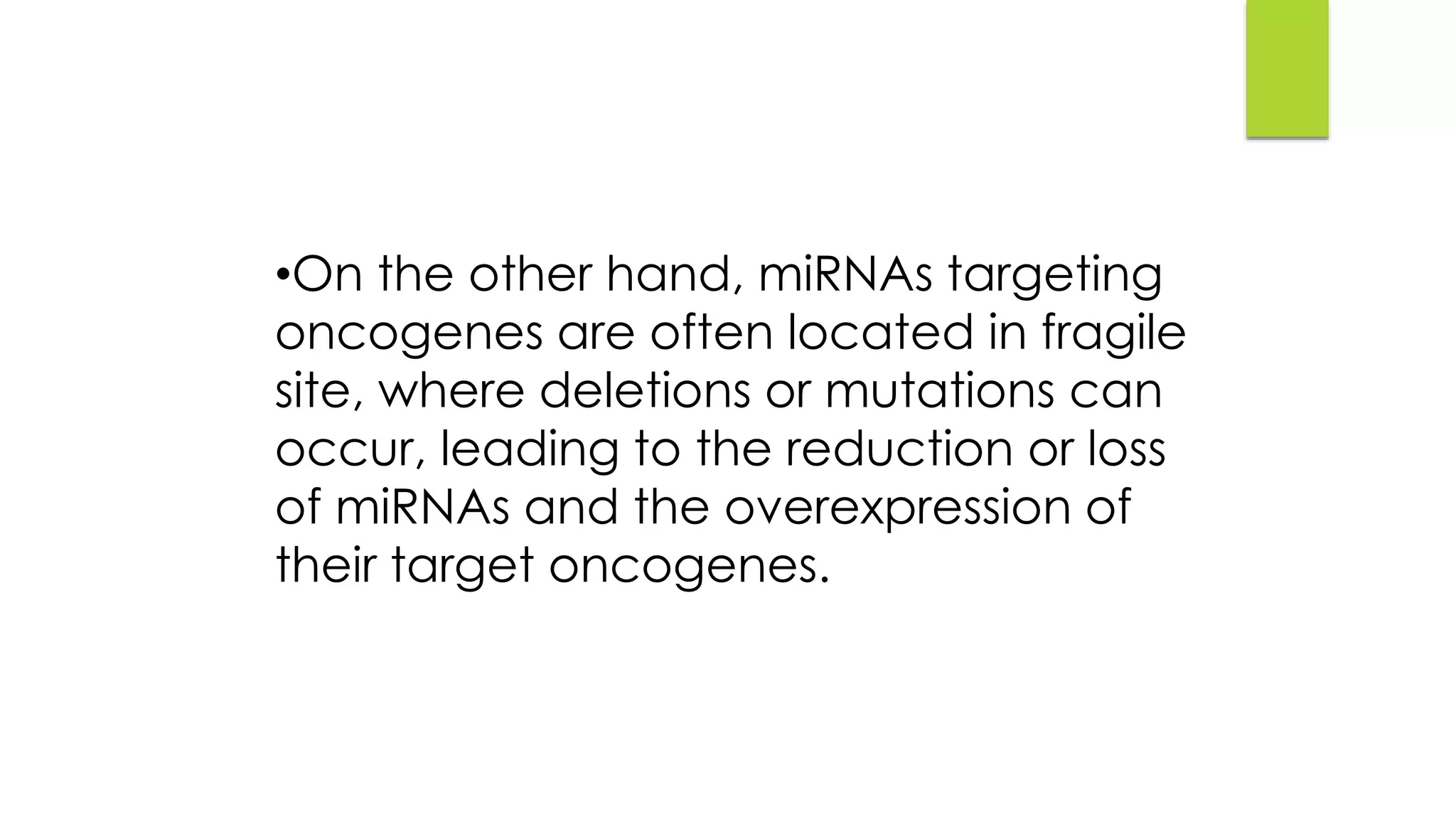 •On the other hand, miRNAs targeting
oncogenes are often located in fragile
site, where deletions or mutations can
occur, leading to the reduction or loss
of miRNAs and the overexpression of
their target oncogenes.
 