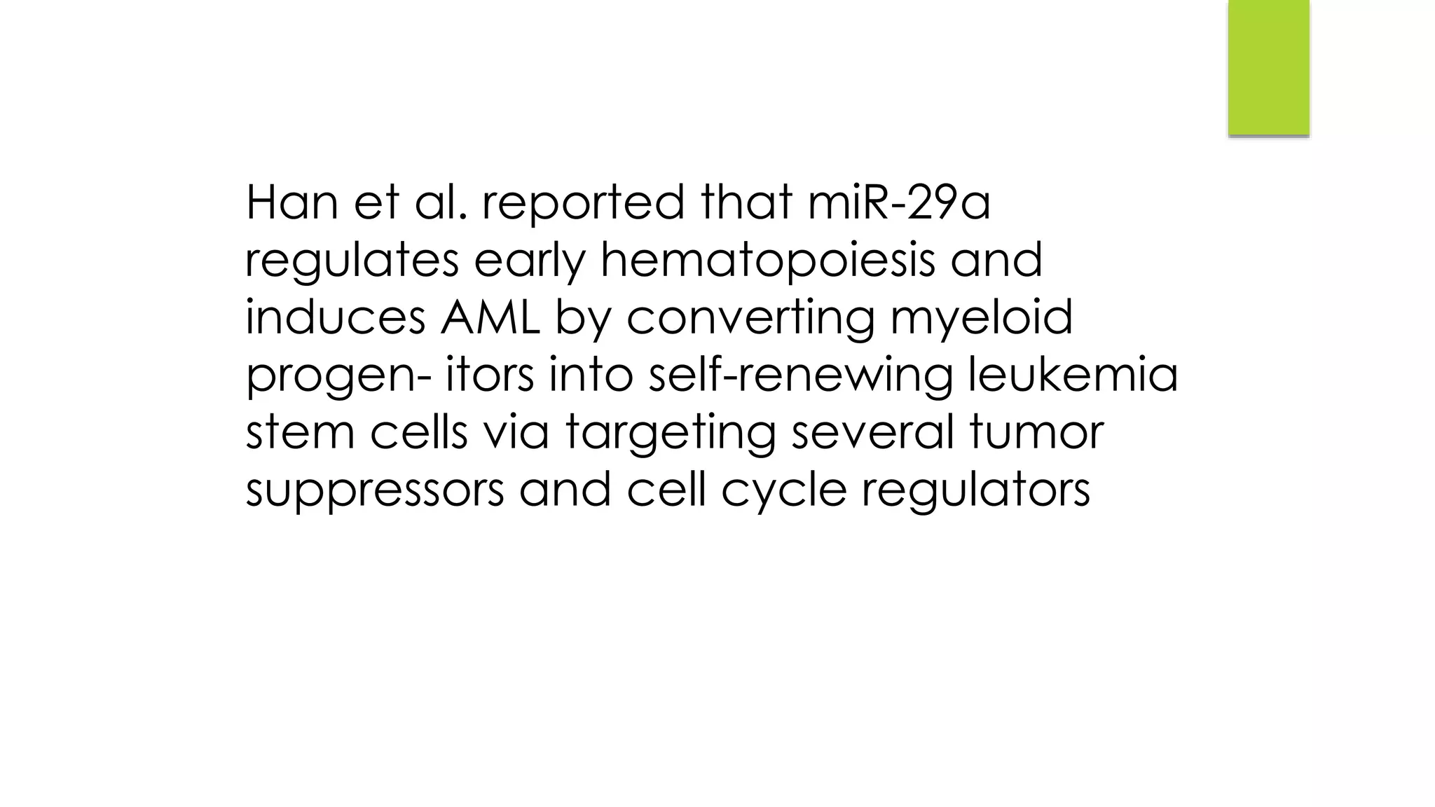 Han et al. reported that miR-29a
regulates early hematopoiesis and
induces AML by converting myeloid
progen- itors into self-renewing leukemia
stem cells via targeting several tumor
suppressors and cell cycle regulators
 