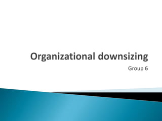 Organizational downsizing Group 6 