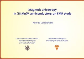 Magnetic anisotropy
in (III,Mn)V semiconductors: an FMR study

                        Konrad Dziatkowski




 Division of Solid State Physics      Department of Physics
    Department of Physics           University of Texas at Austin
     University of Warsaw
 