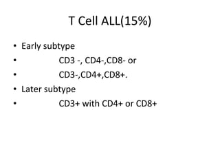 T Cell ALL(15%) Early subtype CD3 -, CD4-,CD8- or CD3-,CD4+,CD8+. Later subtype CD3+ with CD4+ or CD8+ 