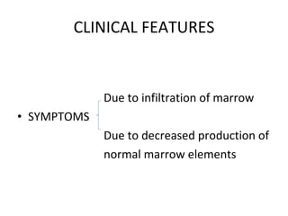 CLINICAL FEATURES Due to infiltration of marrow SYMPTOMS  Due to decreased production of  normal marrow elements 