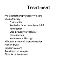 Treatment Pre Chemotherapy supportive care Chemotherapy Preinduction Remission induction-phase 1 & 2 Reinduction CNS preventive therapy consolidation Maintenance therapy Allogenic stem cell transplantation Newer drugs Supportive care Treatment of relapse Effects of treatment 