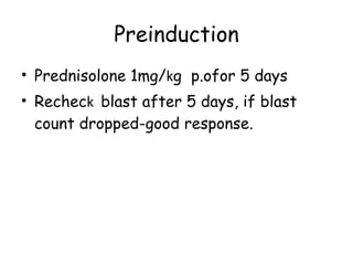 Preinduction Prednisolone 1mg/ k g  p.ofor 5 days   Rechec k  blast after 5 days, if blast count dropped-good response. 