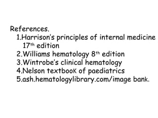 References. 1.Harrison’s principles of internal medicine 17 th  edition 2.Williams hematology 8 th  edition 3.Wintrobe’s clinical hematology  4.Nelson textboo K  of paediatrics 5.ash.hematologylibrary.com/image ban k. 