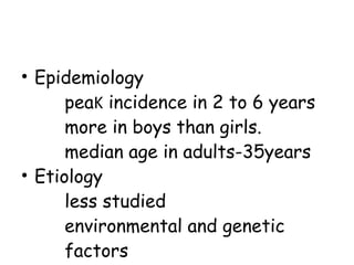Epidemiology pea K  incidence in 2 to 6 years more in boys than girls. median age in adults-35years Etiology less studied environmental and genetic  factors  
