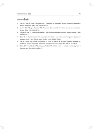 àÇªÈÒÊµÃ·¹ÂØ¤ 2553
          Ñ                                                                                                   79

àÍ¡ÊÒÃÍŒÒ§ÍÔ§
1.   Dart RC, Stark Y, .ulton B, Koziol-McLain J, Lowenstein SR. Insufficient stocking of poisoning antidotes in
     hospital pharmacies. JAMA 1996;276 (18):1508-10.
2.   Juurlink DN, McGuigan MA, Paton TW, Redelmeier DA. Availability of antidotes at acute care hospitals in
     Ontario. CMAJ 2001;165 (1):27-30.
3.   Gorman SK, Zed PJ, Pursell RA, Brubacher J, Willis GA. Antidote stocking in British Columbia hospitals. CJEM
     2003;5 (1):12-7.
4.   Bailey B. Are there teratogenic risks associated with antidotes used in the acute management of poisoned
     pregnant women?. Birth Defects Res A Clin Mol Teratol 2003;67:133-40.
5.   Dart RC, Borron SW, Caravati EM, Cobaugh DJ, Curry SC, .alk JL, et al. Expert consensus guidelines for
     stocking of antidotes in hospitals that provide emergency care. Ann Emerg Med 2009; 54 (3): 386-94.
6.   Betten DP, Vohra RB, Cook MD, Matteucci MJ, Clark R.. Antidote use in the critically ill poisoned patient. J
     Intensive Care Med 2006;21 (5):255-77.
 