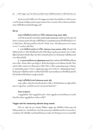98    ¡ÒÃãªŒ Trigger Tool ã¹¡ÒÃ¤Œ¹ËÒáÅÐÇÑ´ÍÑµÃÒàËµØ¡ÒÃ³äÁ‹¾§»ÃÐÊ§¤¨Ò¡¡ÒÃãªŒÂÒã¹âÃ§¾ÂÒºÒÅ
                                                            Ö

       ÊíÒËÃÑº»ÃÐà·Èä·Âä´ŒÁ¡ÒÃ¡Å‹ÒÇ¶Ö§ trigger tool àª‹¹¡Ñ¹ ´Ñ§¨ÐàËç¹ä´Œ¨Ò¡¡ÒÃ¨Ñ´·íÒàÍ¡ÊÒÃ
                           Õ
ÀÒÉÒä·Ââ´ÂÊ¶ÒºÑ¹¾Ñ²¹ÒáÅÐÃÑºÃÍ§¤Ø³ÀÒ¾¢Í§âÃ§¾ÂÒºÒÅ (¾Ã¾.) àÃ×Í§¡ÒÃ¤Œ¹ËÒáÅÐÇÑ´ÍÑµÃÒ
                                                                     è
àËµØ¡ÒÃ³·äÁ‹¾§»ÃÐÊ§¤â´ÂãªŒ trigger tool
           Õè Ö                           (4)



¹ÔÂÒÁ
        àËµØ¡ÒÃ³äÁ‹¾Ö§»ÃÐÊ§¤¨Ò¡¡ÒÃãªŒÂÒ (Adverse drug event; ADE)
           µÒÁ¤íÒ¹ÔÂÒÁ¢Í§Í§¤¡ÒÃÍ¹ÒÁÑÂâÅ¡ (World Health Organization; WHO) ËÁÒÂ¶Ö§ àËµØ¡ÒÃ³
ÍÑ¹µÃÒÂ (noxious event) ËÃ×ÍàËµØ¡ÒÃ³·Áä´ŒÁ§ËÇÑ§ (unintended event) ·Õà¡Ô´¢Ö¹ÍÑ¹à¹×Í§ÁÒ¨Ò¡
                                              Õè Ô Ø‹                   è é          è
¡ÒÃãªŒÂÒã¹¤¹ à¾×èÍÇÑµ¶Ø»ÃÐÊ§¤ã¹¡ÒÃ»‡Í§¡Ñ¹ ÇÔ¹Ô¨©ÑÂ ÃÑ¡ÉÒ ËÃ×Íà»ÅÕèÂ¹á»Å§¡ÒÃ·íÒ§Ò¹¢Í§
Ã‹Ò§¡ÒÂ(10) áº‹§à»š¹ 2 ª¹Ô´ ä´Œá¡‹
           1. ÍÒ¡ÒÃäÁ‹¾Ö§»ÃÐÊ§¤¨Ò¡¡ÒÃãªŒÂÒ (Adverse drug reaction; ADR) à»š¹àËµØ¡ÒÃ³
äÁ‹¾§»ÃÐÊ§¤¨Ò¡¡ÒÃãªŒÂÒ·Õà¡Ô´¢Ö¹áÁŒÇÒ¨ÐÁÕ¡ÒÃãªŒÂÒ¹Ñ¹ÍÂ‹Ò§¶Ù¡µŒÍ§àËÁÒÐÊÁáÅŒÇ àª‹¹ ¡ÒÃá¾ŒÂÒ
         Ö                     è é         ‹               é
·Õ¼»ÇÂäÁ‹à¤ÂÁÕ»ÃÐÇÑµá¾ŒÂÒ¹Ñ¹ÁÒ¡‹Í¹ ËÃ×Í¡ÒÃà¡Ô´¼Å¢ŒÒ§à¤ÕÂ§¨Ò¡ÂÒ ¶×Íà»š¹àËµØ¡ÒÃ³äÁ‹¾§»ÃÐÊ§¤
  è ÙŒ †                Ô       é                                                      Ö
¨Ò¡ÂÒ·Õ»Í§¡Ñ¹äÁ‹ä´Œ
           è ‡
           2. ¤ÇÒÁ¤ÅÒ´à¤Å×Í¹·Ò§ÂÒ (Medication error) à»š¹¤ÇÒÁ¼Ô´¾ÅÒ´·Õàè ¡Ô´¢Ö¹ä´Œã¹·Ø¡¢Ñ¹µÍ¹
                             è                                                é          é
¢Í§¡ÒÃãªŒÂÒ µÑ§áµ‹¡ÒÃÊÑ§ÂÒ¨¹ÂÒ¶Ö§¼Ù»ÇÂ «Ö§à¡ÕÂÇ¢ŒÍ§¡Ñº¼Ù»ÃÐ¡ÍºÇÔªÒªÕ¾ËÅÒÂÇÔªÒªÕ¾ ä´Œá¡‹
                  é       è               Œ †      è è       Œ
á¾·Â àÀÊÑª¡Ã áÅÐ¾ÂÒºÒÅ ¢Ñ¹µÍ¹¢Í§¡ÒÃãªŒÂÒ ä´Œá¡‹ ¡ÒÃÊÑ§ÂÒ (prescribing drug) ¡ÒÃ¤Ñ´ÅÍ¡
                                  é                            è
ÂÒ (transcribing drug) ¡ÒÃ¨‹ÒÂÂÒ (dispensing drug) áÅÐ¡ÒÃºÃÔËÒÃÂÒ (administering drug)(12)
¶×Íà»š¹àËµØ¡ÒÃ³äÁ‹¾§»ÃÐÊ§¤¨Ò¡ÂÒ·Õ»Í§¡Ñ¹ä´Œ ·Ñ§¹Õ¤ÇÒÁ¤ÅÒ´à¤Å×Í¹·Ò§ÂÒ·Õà¡Ô´¢Ö¹ã¹áµ‹ÅÐ¤ÃÑ§
                      Ö                  è ‡           é é       è          è é             é
äÁ‹¨Òà»š¹µŒÍ§¡‹ÍãËŒà¡Ô´ÍÑ¹µÃÒÂá¡‹¼»ÇÂàÊÁÍä»
       í                            ÙŒ †

        àËµØ¡ÒÃ³äÁ‹¾Ö§»ÃÐÊ§¤ (Adverse event; AE)
      àËµØ¡ÒÃ³ã´æ (äÁ‹¨Ò¡Ñ´Ç‹ÒµŒÍ§à¡ÕÂÇ¢ŒÍ§¡Ñº¡ÒÃãªŒÂÒ) ·Õ¡ÍãËŒà¡Ô´ÍÑ¹µÃÒÂá¡‹¼»ÇÂ·Õà»š¹
                        í             è                    è ‹                 ÙŒ † è
¼Å¨Ò¡¡ÒÃ´ÙáÅÃÑ¡ÉÒ áÅÐäÁ‹ãª‹¡ÃÐºÇ¹¡ÒÃµÒÁ¸ÃÃÁªÒµÔ¢Í§âÃ¤        (3)



        ÍÑ¹µÃÒÂ (Harm)
          ¡ÒÃÊÙ­àÊÕÂªÕÇÔµ ËÃ×Í¡ÒÃÊÙ­àÊÕÂâ¤Ã§ÊÃŒÒ§ ËÃ×Í¡ÒÃÊÙ­àÊÕÂ¡ÒÃ·íÒË¹ŒÒ·Õè¢Í§Ã‹Ò§¡ÒÂËÃ×Í
¨Ôµã¨ «Ö§ÍÒ¨à»š¹¡ÒÃÊÙ­àÊÕÂªÑÇ¤ÃÒÇËÃ×Í¶ÒÇÃ¡çä´Œ(10)
        è                     è

Trigger tool for measuring adverse drug events
       ã¹»‚ ¾.È. 2543 IHI áÅÐ Premier ä´Œ¾²¹Ò trigger tool à¾×ÍãªŒã¹¡ÒÃ¤Œ¹ËÒàËµØ¡ÒÃ³
                                            Ñ                  è
äÁ‹¾§»ÃÐÊ§¤¨Ò¡ÂÒ â´ÂàÃÔÁµÑ§áµ‹¡ÒÃ¹íÒ¤íÒ¹ÔÂÒÁ¢Í§àËµØ¡ÒÃ³äÁ‹¾§»ÃÐÊ§¤¨Ò¡ÂÒ¢Í§Í§¤¡ÒÃ
    Ö                    è é                                 Ö
Í¹ÒÁÑÂâÅ¡ÁÒãªŒ à¾×ÍãËŒÁ¤ÇÒÁà¢ŒÒã¨à»š¹ä»ã¹á¹Ç·Ò§à´ÕÂÇ¡Ñ¹ ½ƒ¡ËÑ´ºØ¤ÅÒ¡Ã·Ò§¡ÒÃá¾·Âà¾×Í
                  è    Õ                                                           è
 