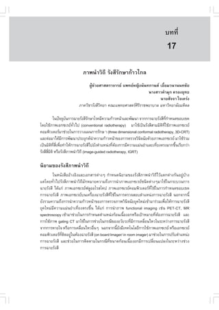 àÇªÈÒÊµÃ·¹ÂØ¤ 2553
          Ñ                                                               º··Õè      117

                                                                           17
                         ÀÒ¾¹íÒÇÔ¶Õ ÃÑ§ÊÕÃÑ¡ÉÒ¡ŒÒÇä¡Å
                             ¼ÙŒª‹ÇÂÈÒÊµÃÒ¨ÒÃÂ á¾·ÂË­Ô§¹Ñ¹·¡Ò¹µ àÍÕèÂÁÇ¹Ò¹¹·ªÑÂ
                                                             ¹Ò§ÊÒÇ¤íÒÁØ¡ ¤ÃÍ§ÂØ·¸
                                                                   ¹ÒÂÊÑ¨¨Ò ã¨à¤Ã‹§
                       ÀÒ¤ÇÔªÒÃÑ§ÊÕÇ·ÂÒ ¤³Ðá¾·ÂÈÒÊµÃÈÃÃÒª¾ÂÒºÒÅ ÁËÒÇÔ·ÂÒÅÑÂÁËÔ´Å
                                    Ô                  ÔÔ

             ã¹»˜¨¨Øº¹¡ÒÃ©ÒÂÃÑ§ÊÕÃ¡ÉÒâÃ¤ÁÕ¤ÇÒÁ¡ŒÒÇË¹ŒÒáÅÐ¾Ñ²¹Ò ¨Ò¡¡ÒÃ©ÒÂÃÑ§ÊÕ·¡ÒË¹´¢Íºà¢µ
                       Ñ          Ñ                                              Õè í
â´ÂãªŒÀÒ¾àÍ¡«àÃÂ·Çä» (conventional radiotherapy) ÁÒãªŒà»š¹ÃÑ§ÊÕÊÒÁÁÔµ·ãªŒÀÒ¾àÍ¡«àÃÂ
                         Ñè                                                 Ô Õè
¤ÍÁ¾ÔÇàµÍÃÁÒª‹ÇÂã¹¡ÒÃÇÒ§á¼¹¡ÒÃÃÑ¡É Ò (three dimensional conformal radiotherapy, 3D-CRT)
áÅÐµ‹ÍÁÒä´ŒÁ¡ÒÃ¾Ñ²¹Ò»ÃÐÂØ¡µ¹Ò¤ÇÒÁ¡ŒÒÇË¹ŒÒ¢Í§¡ÒÃµÃÇ¨ÇÔ¹¨©ÑÂ´ŒÇÂÀÒ¾àÍ¡«àÃÂ ÁÒãªŒÃÇÁ
                     Õ              í                           Ô                       ‹
à»š¹ÁÔµ·Êà¾×Í·íÒãËŒ¡ÒÃ©ÒÂÃÑ§ÊÕä»ÂÑ§µíÒáË¹‹§·ÕµÍ§¡ÒÃÁÕ¤ÇÒÁáÁ‹¹ÂíÒáÅÐà·ÕÂ§µÃ§ÁÒ¡¢Ö¹àÃÕÂ¡Ç‹Ò
           Ô Õè Õè è                            è Œ                     è             é
ÃÑ§ÊÕÊÁµÔ ËÃ×ÍÃÑ§ÊÕÀÒ¾¹íÒÇÔ¶Õ (image-guided radiotherapy, IGRT)
      Õè Ô

¹ÔÂÒÁ¢Í§ÃÑ§ÊÕÀÒ¾¹íÒÇÔ¶Õ
        ã¹Ë¹Ñ§Ê×ÍÍŒÒ§ÍÔ§áÅÐàÍ¡ÊÒÃµ‹Ò§æ ¡íÒË¹´¹ÔÂÒÁ¢Í§ÃÑ§ÊÕÀÒ¾¹íÒÇÔ¶ÕäÇŒáµ¡µ‹Ò§¡Ñ¹ÍÂÙ‹ºŒÒ§
áµ‹â´Â·ÑèÇä»ÃÑ§ÊÕÀÒ¾¹íÒÇÔ¶ÕÁÑ¡ËÁÒÂ¤ÇÒÁ¶Ö§¡ÒÃ¹íÒÀÒ¾àÍ¡«àÃÂª¹Ô´µ‹Ò§æÁÒãªŒã¹¡ÃÐºÇ¹¡ÒÃ
©ÒÂÃÑ§ÊÕ ä´Œá¡‹ ÀÒ¾àÍ¡«àÃÂ¿ÅÙÍÍâÃÊâ¤» ÀÒ¾àÍ¡«àÃÂ¤ÍÁ¾ÔÇàµÍÃ·ãªŒã¹¡ÒÃ¡íÒË¹´¢Íºà¢µ
                                                                   Õè
¡ÒÃ©ÒÂÃÑ§ÊÕ ÀÒ¾àÍ¡«àÃÂº¹à¤Ã×Í§©ÒÂÃÑ§ÊÕ·ãªŒã¹¡ÒÃµÃÇ¨ÊÍºµíÒáË¹‹§¡ÒÃ©ÒÂÃÑ§ÊÕ ¹Í¡¨Ò¡¹Õé
                                è          Õè
ÂÑ§ÃÇÁ¤ÇÒÁ¶Ö§¡ÒÃ¹íÒ¤ÇÒÁ¡ŒÒÇË¹ŒÒ¢Í§¡ÒÃµÃÇ¨ÀÒ¾ÇÔ¹¨©ÑÂÂØ¤ãËÁ‹à¢ŒÒÁÒÃ‹ÇÁà¾×ÍãËŒ¡ÒÃ©ÒÂÃÑ§ÊÕ
                                                     Ô                     è
ÂØ¤ãËÁ‹ÁÕ¤ÇÒÁáÁ‹¹ÂíÒà·ÕèÂ§µÃ§¢Öé¹ ä´Œá¡‹ ¡ÒÃ¹íÒÀÒ¾ functional imaging àª‹¹ PET-CT, MR
spectroscopy à¢ŒÒÁÒª‹ÇÂã¹¡ÒÃ¡íÒË¹´µíÒáË¹‹§¡ŒÍ¹à¹×Í§Í¡ËÃ×Íà»‡ÒËÁÒÂ·ÕµÍ§¡ÒÃ©ÒÂÃÑ§ÊÕ áÅÐ
                                                   é                  è Œ
¡ÒÃãªŒÀÒ¾ gating CT ÁÒãªŒã¹¡ÒÃª‹ÇÂã¹¡Ã³Õ¢Í§ÍÇÑÂÇÐ·ÕÁ¡ÒÃà¤Å×Í¹äËÇã¹ÃÐËÇ‹Ò§¡ÒÃ©ÒÂÃÑ§ÊÕ
                                                       è Õ     è
¨Ò¡¡ÒÃËÒÂã¨ ËÃ×Í¡ÒÃà¤Å×Í¹äËÇÍ×¹æ ¹Í¡¨Ò¡¹ÕÂ§ÁÕà·¤â¹âÅÂÕ¡ÒÃãªŒÀÒ¾àÍ¡«àÃÂ ËÃ×ÍàÍ¡«àÃÂ
                         è        è            é Ñ
¤ÍÁ¾ÔÇàµÍÃ·µ´ÍÂÙã¹ËŒÍ§©ÒÂÃÑ§ÊÕ (on board Imager/ in room imager) ÁÒª‹ÇÂã¹¡ÒÃ»ÃÑºµíÒáË¹‹§
              Õè Ô ‹
¡ÒÃ©ÒÂÃÑ§ÊÕ áÅÐª‹ÇÂã¹¡ÒÃµÔ´µÒÁã¹¡Ã³Õ·Õè¢¹Ò´¡ŒÍ¹à¹×éÍ§Í¡ÁÕ¡ÒÃà»ÅÕèÂ¹á»Å§ã¹ÃÐËÇ‹Ò§ª‹Ç§
¡ÒÃ©ÒÂÃÑ§ÊÕ
 