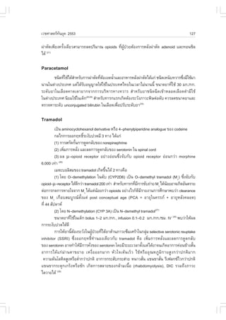 àÇªÈÒÊµÃ·¹ÂØ¤ 2553
          Ñ                                                                               127

¼‹ÒµÑ´à¾ÕÂ§¤ÃÑ§à´ÕÂÇÊÒÁÒÃ¶Å´»ÃÔÁÒ³ opioids ·Õ¼»ÇÂµŒÍ§¡ÒÃËÅÑ§¼‹ÒµÑ´ adenoid áÅÐ·Í¹«ÔÅ
              é                              è ÙŒ †
ä´Œ (21)



Paracetamol
       ª¹Ô´·ÕãªŒä´ŒÊÒËÃÑº¡ÒÃ¼‹ÒµÑ´·ÕµÍ§§´¹éÒáÅÐÍÒËÒÃËÅÑ§¼‹ÒµÑ´ä´Œá¡‹ ª¹Ô´àË¹çº·ÇÒÃ«Ö§ÁÕãªŒÁÒ
             è      í                 è Œ    í                                      è
¹Ò¹ã¹µ‹Ò§»ÃÐà·È áµ‹ä´ŒÃºÍ¹Ø­ÒµãËŒãªŒã¹»ÃÐà·Èä·Âã¹àÇÅÒäÁ‹¹Ò¹¹Õé ¢¹Ò´ÂÒ·ÕãªŒ 30 Á¡./¡¡.
                         Ñ                                                    è
ÃÐ´ÑºÂÒã¹àÅ×Í´¤Ò´à´ÒÂÒ¡¨Ò¡¡ÒÃºÃÔËÒÃ·Ò§·ÇÒÃ ÊíÒËÃÑºÂÒª¹Ô´©Õ´à¢ŒÒËÅÍ´àÅ×Í´´íÒÁÕãªŒ
ã¹µ‹Ò§»ÃÐà·È ¹ÔÂÁãªŒã¹à´ç¡(22-24) ÊíÒËÃÑº·ÒÃ¡áÃ¡à¡Ô´µŒÍ§ÃÐÇÑ§ÀÒÇÐ¾ÔÉµ‹ÍµÑº ¤ÇÃÅ´¢¹Ò´ÂÒáÅÐ
µÃÇ¨ËÒÃÐ´Ñº unconjugated bilirubin ã¹àÅ×Í´à¾×Í»ÃÑºÃÐ´ÑºÂÒ(25)
                                               è

Tramadol
          à»š¹ aminocyclohexanol derivative ËÃ×Í 4–phenylpiperidine analogue ¢Í§ codeine
          ¡Åä¡¡ÒÃÍÍ¡Ä·¸ÔÃÐ§Ñº»Ç´ÁÕ 3 ·Ò§ ä´Œá¡‹
                                   ì
          (1) ¡ÒÃÊ¡Ñ´¡Ñ¹¡ÒÃ´Ù´¡ÅÑº¢Í§ norepinephrine
                          é
          (2) à¾ÔÁ¡ÒÃËÅÑ§ áÅÐÅ´¡ÒÃ´Ù´¡ÅÑº¢Í§ serotonin ã¹ spinal cord
                 è          è
          (3) ¼Å !–opioid receptor ÍÂ‹Ò§Í‹Í¹«Öè§¨Ñº¡Ñº opioid receptor Í‹Í¹¡Ç‹Ò morphine
6,000 à·‹Ò (26)
          àÁµÐºÍÅÔÊÁ¢Í§ tramadol à¡Ô´¢Ö¹ä´Œ 2 ·Ò§¤×Í
                                            é
          (1) â´Â O–demethylation ã¹µÑº (CYP2D6) à»š¹ O–demethyl tramadol (M1) «Ö§¨Ñº¡Ñº
                                                                                       è
opioid–!–receptor ä´Œ´¡Ç‹Ò tramadol 200 à·‹Ò ÊíÒËÃÑº·ÒÃ¡·ÕÁ¡ÒÃ¢Ñº¶‹ÒÂ M1 ä´Œ¹ÍÂÍÒ¨à¡Ô´ÍÑ¹µÃÒÂ
                              Õ                           è Õ                Œ
µ‹Í¡ÒÃ¡´¡ÒÃËÒÂã¨¨Ò¡ M1 ä´Œáµ‹¹ÍÂ¡Ç‹Ò opioids ÍÂ‹Ò§äÃ¡ç´ÁÃÒÂ§Ò¹¡ÒÃÈÖ¡ÉÒ¾ºÇ‹Ò clearance
                                         Œ                    Õ Õ
¢Í§ M1 à¡×ÍºÊÁºÙÃ³µÑé§áµ‹ post conceptual age (PCA = ÍÒÂØã¹¤ÃÃÀ + ÍÒÂØËÅÑ§¤ÅÍ´)
·Õè 44 ÊÑ»´ÒË
          (2) â´Â N–demethylation (CYP 3A) à»š¹ N–demethyl tramadol(27)
          ¢¹Ò´ÂÒ·ÕãªŒã¹à´ç¡ bolus 1–2 Á¡./¡¡., infusion 0.1–0.2 Á¡./¡¡./ªÁ. IV (26) ¾ºÇ‹ÒãËŒ¼Å
                    è
¡ÒÃÃÐ§Ñº»Ç´ä´Œ´Õ
          ¡ÒÃãËŒÂÒ¹ÕµÍ§ÃÐÇÑ§ã¹¼Ù»ÇÂ·Õä´ŒÂÒµŒÒ¹ÀÒÇÐ«ÖÁàÈÃŒÒã¹¡ÅØÁ selective serotonic reuptake
                      é Œ             Œ † è                           ‹
inhibitor (SSRI) «Öè§ÍÍ¡Ä·¸Ôì·íÒ¹Í§à´ÕÂÇ¡Ñº tramadol ¤×Í à¾ÔèÁ¡ÒÃËÅÑè§áÅÐÅ´¡ÒÃ´Ù´¡ÅÑº
¢Í§ serotonin ÍÒ¨·íÒãËŒÁ¡ÒÃ¤Ñ§¢Í§ serotonin â´ÂÁÕÃÐÂÐàÇÅÒµÑ§áµ‹ä´ŒÂÒ¨¹à¡Ô´ÍÒ¡ÒÃ¤‹Í¹¢ŒÒ§ÊÑ¹
                                  Õ è                             é                          é
ÍÒ¡ÒÃä´Œá¡‹Á‹Ò¹µÒ¢ÂÒÂ àË§×èÍÍÍ¡ÁÒ¡ ËÑÇã¨àµŒ¹àÃçÇ ä¢ŒËÃ×ÍÍØ³ËÀÙÁÔ¡ÒÂÊÙ§¡Ç‹Ò»¡µÔÁÒ¡
 ¤ÇÒÁ´Ñ¹âÅËÔµÊÙ§ËÃ×ÍµèÒ¡Ç‹Ò»¡µÔ ÍÒ¡ÒÃ¡ÃÐÊÑº¡ÃÐÊ‹ÒÂ Ë¹ÒÇÊÑ¹ á¢¹¢ÒÊÑ¹ ÃÕà¿Å¡«äÇ¡Ç‹Ò»¡µÔ
                                í                                   è    è
á¢¹¢Ò¡ÃÐµØ¡à¡Ãç§ËÃ×ÍªÑ¡ à¡Ô´¡ÒÃÊÅÒÂ¢Í§¡ÅŒÒÁà¹×éÍ (rhabdomyolysis), DIC ÃÇÁ¶Ö§ÀÒÇÐ
äµÇÒÂä´Œ (28)
 