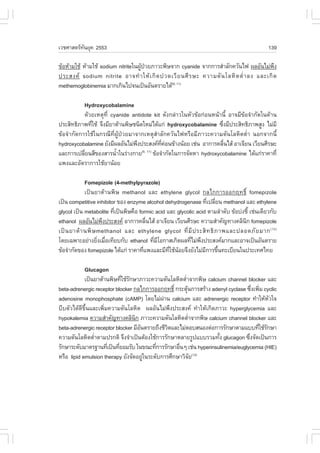 àÇªÈÒÊµÃ·¹ÂØ¤ 2553
          Ñ                                                                                   139

¢ŒÍËŒÒÁãªŒ ËŒÒÁãªŒ sodium nitriteã¹¼Ù»ÇÂÀÒÇÐ¾ÔÉ¨Ò¡ cyanide ¨Ò¡¡ÒÃÊíÒÅÑ¡¤ÇÑ¹ä¿ ¼ÅÍÑ¹äÁ‹¾§
                                     Œ †                                                    Ö
»ÃÐÊ§¤ sodium nitrite ÍÒ¨·í Ò ãËŒ à ¡Ô ´ »Ç´àÇÕ Â ¹ÈÕ Ã ÉÐ ¤ÇÒÁ´Ñ ¹ âÅËÔ µ µèí Ò Å§ áÅÐà¡Ô ´
methemoglobinemia ÁÒ¡à¡Ô¹ä»¨¹à»š¹ÍÑ¹µÃÒÂä´Œ(9, 11)

           Hydroxycobalamine
           ´ŒÇÂàËµØ·Õè cyanide antidote kit ´Ñ§¡Å‹ÒÇã¹ËÑÇ¢ŒÍ¡‹Í¹Ë¹ŒÒ¹Õé ÍÒ¨ÁÕ¢ŒÍ¨íÒ¡Ñ´ã¹´ŒÒ¹
»ÃÐÊÔ·¸ÔÀÒ¾·ÕãªŒ ¨Ö§ÁÕÂÒµŒÒ¹¾ÔÉª¹Ô´ãËÁ‹ä´Œá¡‹ hydroxycobalamine «Ö§ÁÕ»ÃÐÊÔ·¸ÔÀÒ¾ÊÙ§ äÁ‹ÁÕ
              è                                                     è
¢ŒÍ¨íÒ¡Ñ´¡ÒÃãªŒã¹¡Ã³Õ·Õè¼ÙŒ»†ÇÂÁÒ¨Ò¡àËµØÊíÒÅÑ¡¤ÇÑ¹ä¿ËÃ×ÍÁÕÀÒÇÐ¤ÇÒÁ´Ñ¹âÅËÔµµèíÒ ¹Í¡¨Ò¡¹Õé
hydroxycobalamine ÂÑ§ÁÕ¼ÅÍÑ¹äÁ‹¾§»ÃÐÊ§¤·¤Í¹¢ŒÒ§¹ŒÍÂ àª‹¹ ÍÒ¡ÒÃ¤Å×¹äÊŒ ÍÒà¨ÕÂ¹ àÇÕÂ¹ÈÕÃÉÐ
                                  Ö         Õè ‹                      è
áÅÐ¡ÒÃà»ÅÕÂ¹ÊÕ¢Í§ÊÒÃ¹éÒã¹Ã‹Ò§¡ÒÂ ¢ŒÍ¨íÒ¡Ñ´ã¹¡ÒÃ¨Ñ´ËÒ hydroxycobalamine ä´Œá¡‹ÃÒ¤Ò·Õè
           è             í          (9, 11)

á¾§áÅÐÍÑµÃÒ¡ÒÃãªŒÂÒ¹ŒÍÂ

             .omepizole (4-methylpyrazole)
             à»š¹ÂÒµŒÒ¹¾ÔÉ methanol áÅÐ ethylene glycol ¡Åä¡¡ÒÃÍÍ¡Ä·¸Ôì fomepizole
à»š¹ competitive inhibitor ¢Í§ enzyme alcohol dehydrogenase ·Õà»ÅÕÂ¹ methanol áÅÐ ethylene
                                                                  è è
glycol à»š¹ metabolite ·Õà»š¹¾ÔÉ¤×Í formic acid áÅÐ glycolic acid µÒÁÅíÒ´Ñº ¢ŒÍº‹§ªÕé àª‹¹à´ÕÂÇ¡Ñº
                         è
ethanol ¼ÅÍÑ¹äÁ‹¾§»ÃÐÊ§¤ ÍÒ¡ÒÃ¤Å×¹äÊŒ ÍÒà¨ÕÂ¹ àÇÕÂ¹ÈÕÃÉÐ ¤ÇÒÁÊíÒ¤Ñ­·Ò§¤ÅÔ¹¡ fomepizole
                     Ö                  è                                          Ô
à»š ¹ ÂÒµŒ Ò ¹¾Ô É methanol áÅÐ ethylene glycol ·Õè ÁÕ » ÃÐÊÔ · ¸Ô À Ò¾áÅÐ»ÅÍ´ÀÑ Â ÁÒ¡ (12)
â´Âà©¾ÒÐÍÂ‹Ò§ÂÔ§àÁ×Íà·ÕÂº¡Ñº ethanol ·ÕÁâÍ¡ÒÊà¡Ô´¼Å·ÕäÁ‹¾§»ÃÐÊ§¤ÁÒ¡áÅÐÍÒ¨à»š¹ÍÑ¹µÃÒÂ
                   è è                    è Õ             è Ö
¢ŒÍ¨íÒ¡Ñ´¢Í§ fomepizole ä´Œá¡‹ ÃÒ¤Ò·Õá¾§áÅÐÁÕ·ãªŒ¹ÍÂ¨Ö§ÂÑ§äÁ‹Á¡ÒÃ¢Ö¹·ÐàºÕÂ¹ã¹»ÃÐà·Èä·Â
                                      è          Õè Œ            Õ é

            Glucagon
            à»š¹ÂÒµŒÒ¹¾ÔÉ·ÕãªŒÃ¡ÉÒÀÒÇÐ¤ÇÒÁ´Ñ¹âÅËÔµµèÒ¨Ò¡¾ÔÉ calcium channel blocker áÅÐ
                             è Ñ                      í
beta-adrenergic receptor blocker ¡Åä¡¡ÒÃÍÍ¡Ä·¸Ôì ¡ÃÐµØ¹¡ÒÃÊÃŒÒ§ adenyl cyclase «Ö§à¾ÔÁ cyclic
                                                        Œ                         è è
adenosine monophosphate (cAMP) â´ÂäÁ‹¼Ò¹ calcium áÅÐ adrenergic receptor ·íÒãËŒËÇã¨
                                             ‹                                           Ñ
ºÕºµÑÇä´Œ´Õ¢Öé¹áÅÐà¾ÔèÁ¤ÇÒÁ´Ñ¹âÅËÔµ ¼ÅÍÑ¹äÁ‹¾Ö§»ÃÐÊ§¤ ·íÒãËŒà¡Ô´ÀÒÇÐ hyperglycemia áÅÐ
hypokalemia ¤ÇÒÁÊíÒ¤Ñ­·Ò§¤ÅÔ¹¡ ÀÒÇÐ¤ÇÒÁ´Ñ¹âÅËÔµµèÒ¨Ò¡¾ÔÉ calcium channel blocker áÅÐ
                                  Ô                       í
beta-adrenergic receptor blocker ÁÕÍ¹µÃÒÂ¶Ö§ªÕÇµáÅÐäÁ‹µÍºÊ¹Í§µ‹Í¡ÒÃÃÑ¡ÉÒµÒÁáºº·ÕãªŒÃ¡ÉÒ
                                    Ñ          Ô                                    è Ñ
¤ÇÒÁ´Ñ¹âÅËÔµµèÒµÒÁ»Ã¡µÔ ¨Ö§¨íÒà»š¹µŒÍ§ãªŒ¡ÒÃÃÑ¡ÉÒËÅÒÂÃÙ»áººÃÇÁ·Ñ§ glucagon «Ö§¨Ñ´à»š¹¡ÒÃ
                 í                                                 é            è
ÃÑ¡ÉÒÃÐ´ÑºÁÒµÃ°Ò¹·Õà»š¹·ÕÂÍÁÃÑº ã¹¢³Ð·Õ¡ÒÃÃÑ¡ÉÒÍ×¹æ àª‹¹ hyperinsulinemia/euglycemia (HIE)
                       è   è              è        è
ËÃ×Í lipid emulsion therapy ÂÑ§¨Ñ´ÍÂÙã¹ÃÐ´Ñº¡ÒÃÈÖ¡ÉÒÇÔ¨Â(13)
                                      ‹                     Ñ
 