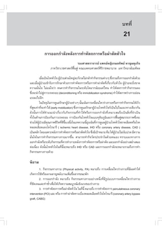 àÇªÈÒÊµÃ·¹ÂØ¤ 2553
          Ñ                                                                         º··Õè        143

                                                                                     21
             ¡ÒÃÍÍ¡¡íÒÅÑ§ËÅÑ§¡ÒÃ·íÒËÑµ¶¡ÒÃËÃ×Í¼‹ÒµÑ´ËÑÇã¨
                                       ÃÍ§ÈÒÊµÃÒ¨ÒÃÂ á¾·ÂË­Ô§¡ÁÅ·Ô¾Â ËÒ­¼´Ø§¡Ô¨
                   ÀÒ¤ÇÔªÒàÇªÈÒÊµÃ¿¹¿Ù ¤³Ðá¾·ÂÈÒÊµÃÈÃÃÒª¾ÂÒºÒÅ ÁËÒÇÔ·ÂÒÅÑÂÁËÔ´Å
                                    „œ                 ÔÔ

                àÁ×Íà»š¹âÃ¤ËÑÇã¨ ¼Ù»ÇÂÊ‹Ç¹ãË­‹¨Ð¡Ñ§ÇÅäÁ‹¡ÅŒÒ·íÒ¡Ô¨¡ÃÃÁµ‹Ò§æ «Ö§ÃÇÁ¶Ö§¡ÒÃÍÍ¡¡íÒÅÑ§´ŒÇÂ
                       è           Œ †                                        è
áÅÐàÁ×Í¼Ù»ÇÂà¢ŒÒÃÑº¡ÒÃÃÑ¡ÉÒ´ŒÇÂ¡ÒÃ·íÒËÑµ¶¡ÒÃËÃ×Í¡ÒÃ·íÒ¼‹ÒµÑ´·Õà¡ÕÂÇ¡ÑºËÑÇã¨ ¼Ù»ÇÂ¨ÐÂÔ§¢Ò´
             è Œ †                                                        è è           Œ †     è
¤ÇÒÁÁÑ¹ã¨ äÁ‹á¹‹ã¨Ç‹Ò µ¹¤ÇÃ·íÒ¡Ô¨¡ÃÃÁã¹ÃÐ´Ñºã´ÁÒ¡¹ŒÍÂá¤‹äË¹ ·íÒãËŒÅ´¡ÒÃ·íÒ¡Ô¨¡ÃÃÁÅ§
              è
«Ö§¨Ð¹íÒä»ÊÙÀÒÇÐ¶´¶ÍÂ (deconditioning ËÃ×Í immobilization syndrome) ·íÒãËŒÊÀÒ¾Ã‹Ò§¡ÒÂÍ‹Í¹
    è                    ‹
áÃ§Å§ä»ÍÕ¡
                ã¹»˜¨¨Øº¹¡ÒÃ´ÙáÅÃÑ¡ÉÒ¼Ù»ÇÂµ‹Ò§æ ¹Ñ¹à¹Œ¹¡ÒÃà¤Å×Í¹äËÇÃ‹Ò§¡ÒÂËÃ×Í¡ÒÃ·íÒ¡Ô¨¡ÃÃÁãËŒàÃçÇ
                               Ñ          Œ †      é               è
·ÕÊ´à·‹Ò·Õ¨Ð·íÒä´Œ (early mobilization) «Ö§¡ÒÃ´ÙáÅÃÑ¡ÉÒ¼Ù»ÇÂâÃ¤ËÑÇã¨¡çà»š¹ä»ã¹á¹Ç·Ò§à´ÕÂÇ¡Ñ¹
        èØ           è                          è              Œ †
´Ñ§¹Ñé¹¡ÒÃãËŒ¤íÒá¹Ð¹íÒà¡ÕèÂÇ¡Ñº¡Ô¨¡ÃÃÁ·Õè·íÒä´ŒËÃ×Í¡ÒÃÍÍ¡¡íÒÅÑ§·ÕèàËÁÒÐÊÁ¨Ö§à»š¹ÊÔè§·Õè¨íÒà»š¹
·Ñ§ã¹´ŒÒ¹¡ÒÃ»‡Í§¡Ñ¹ÀÒÇÐ¶´¶ÍÂ ¡ÒÃ»‡Í§¡Ñ¹âÃ¤ËÑÇã¨áºº·ØµÂÀÙÁáÅÐ¡ÒÃ¿„¹¿ÙÊÁÃÃ¶ÀÒ¾«Ö§¨Ð
      é                                                              Ô Ô             œ            è
ª‹ÇÂãËŒ¼»ÇÂÁÕ¤³ÀÒ¾ªÕÇµ·Õ´¢¹ Í¹Ö§ã¹º·¤ÇÒÁ¹ÕÁ§à¹Œ¹·Õ¡ÒÃ´ÙáÅ¼Ù»ÇÂâÃ¤ËÑÇã¨¢Ò´àÅ×Í´ËÃ×ÍâÃ¤
                ÙŒ †         Ø   Ô è Õ Öé è             é Ø‹     è       Œ †
ËÅÍ´àÅ×Í´á´§â¤âÃ¹ÒÃÕ ( ischemic heart disease, IHD ËÃ×Í coronary artery disease, CAD )
à»š¹ËÅÑ¡ â´Âà©¾ÒÐËÅÑ§¡ÒÃ·íÒËÑµ¶¡ÒÃËÃ×Í¼‹ÒµÑ´ËÑÇã¨ «Ö§ÁÕà»‡ÒËÁÒÂ ¤×Í ãËŒ¼»ÇÂäÁ‹à¨çº»Ç´ ÁÕ¤ÇÒÁ
                                                             è                  ÙŒ †
ÁÑ¹ã¨ã¹¡ÒÃ·íÒ¡Ô¨¡ÃÃÁ·Ò§¡ÒÂÁÒ¡¢Ö¹ ÊÒÁÒÃ¶·íÒ¡Ô¨ÇÑµÃ»ÃÐ¨íÒÇÑ¹´ŒÇÂµ¹àÍ§ ·ÃÒºá¹Ç·Ò§¡ÒÃ
  è                                           é
ÍÍ¡¡íÒÅÑ§ËÃ×ÍÃÐ´Ñº¡Ô¨¡ÃÃÁ·Õ¤ÇÃ·íÒÀÒÂËÅÑ§¡ÒÃ·íÒËÑµ¶¡ÒÃËÃ×Í¼‹ÒµÑ´ áÅÐÍÍ¡¡íÒÅÑ§ÍÂ‹Ò§ÊÁèÒàÊÁÍ
                                       è                                                      í
µ‹Íà¹×Í§ ´Ñ§¹Ñ¹âÃ¤ËÑÇã¨ã¹·Õ¹¨ÐËÁÒÂ¶Ö§ IHD ËÃ×Í CAD áÅÐ¡ÒÃÍÍ¡¡íÒÅÑ§¨ÐËÁÒÂÃÇÁ¶Ö§¡ÒÃ·íÒ
           è               é         è Õé
¡Ô¨¡ÃÃÁ·Ò§¡ÒÂ´ŒÇÂ

¹ÔÂÒÁ
        1. ¡Ô¨¡ÃÃÁ·Ò§¡ÒÂ (Physical activity, PA) ËÁÒÂ¶Ö§ ¡ÒÃà¤Å×Í¹äËÇÃ‹Ò§¡ÒÂ·ÕÁ¼Å·íÒãËŒ
                                                                   è                 è Õ
à¡Ô´¡ÒÃãªŒËÃ×Íà¼Ò¼ÅÒ­¾ÅÑ§§Ò¹à¾ÔÁ¢Ö¹¨Ò¡¢³Ð¾Ñ¡
                                   è é
        2. ¡ÒÃÍÍ¡¡íÒÅÑ§ ËÁÒÂ¶Ö§ ¡Ô¨¡ÃÃÁ·Ò§¡ÒÂÍÂ‹Ò§Ë¹Öè§·ÕèÁÕÃÙ»áºº¡ÒÃà¤Å×èÍ¹äËÇÃ‹Ò§¡ÒÂ
·Õª´à¨¹áÅÐ·íÒ«éÒà¾×ÍãËŒà¡Ô´¤ÇÒÁÊÁºÙÃ³á¢ç§áÃ§¢Í§Ã‹Ò§¡ÒÂ
  è Ñ            í è
        3. ¡ÒÃ·íÒËÑµ¶¡ÒÃËÃ×Í¼‹ÒµÑ´ËÑÇã¨ ã¹·Õ¹Õé ËÁÒÂ¶Ö§ ¡ÒÃ·íÒËÑµ¶¡ÒÃ percutatneous coronary
                                                è
intervention (PCI) áÅÐ ËÃ×Í ¡ÒÃ·íÒ¼‹ÒµÑ´·Ò§àºÕÂ§ËÅÍ´àÅ×Í´ËÑÇã¨â¤âÃ¹ÒÃÕ (coronary artery bypass
                                              è
graft, CABG)
 