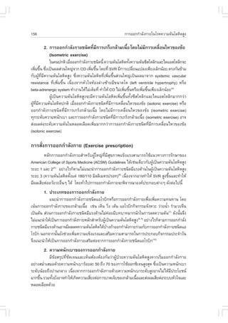 156                                                     ¡ÒÃÍÍ¡¡íÒÅÑ§¡ÒÂã¹âÃ¤¤ÇÒÁ´Ñ¹âÅËÔµÊÙ§

       2. ¡ÒÃÍÍ¡¡íÒÅÑ§¡ÒÂª¹Ô´·ÕÁ¡ÒÃà¡Ãç§¡ÅŒÒÁà¹×Í â´ÂäÁ‹Á¡ÒÃà¤Å×Í¹äËÇ¢Í§¢ŒÍ
                               è Õ              é        Õ      è
          (Isometric exercise)
             ã¹¤¹»¡µÔ àÁ×ÍÍÍ¡¡íÒÅÑ§¡ÒÂª¹Ô´¹Õé ¤ÇÒÁ´Ñ¹âÅËÔµ·Ñ§¤ÇÒÁ´Ñ¹«ÕÊâµÅÔ¡áÅÐä´áÍÊâµÅÔ¡¨Ð
                         è                                     é
à¾ÔÁ¢Ö¹ «Ö§à»š¹¼ÅÊ‹Ç¹ãË­‹¨Ò¡ CO à¾ÔÁ¢Ö¹ â´Â·Õè SVR ÁÕ¡ÒÃà»ÅÕÂ¹á»Å§à¾ÕÂ§àÅç¡¹ŒÍÂ µÃ§¡Ñ¹¢ŒÒÁ
    è é è                             è é                        è
¡Ñº¼ÙŒ·ÕèÁÕ¤ÇÒÁ´Ñ¹âÅËÔµÊÙ§ «Öè§¤ÇÒÁ´Ñ¹âÅËÔµ·Õèà¾ÔèÁ¢Öé¹Ê‹Ç¹ãË­‹à»š¹¼ÅÁÒ¨Ò¡ systemic vascular
resistance ·Õèà¾ÔèÁ¢Öé¹ à¹×èÍ§¨Ò¡ËÑÇã¨ËŒÍ§Å‹Ò§«ŒÒÂÁÕ¢¹Ò´âµ (left ventricle hypertrophy) ËÃ×Í
beta-adrenergic system ·íÒ§Ò¹ä´ŒäÁ‹àµçÁ·Õè ·íÒãËŒ CO äÁ‹à¾ÔÁ¢Ö¹ËÃ×Íà¾ÔÁ¢Ö¹à¾ÕÂ§àÅç¡¹ŒÍÂ(4)
                                                             è é       è é
             ¼ÙŒà»š¹¤ÇÒÁ´Ñ¹âÅËÔµÊÙ§¨ÐÁÕ¤ÇÒÁ´Ñ¹âÅËÔµà¾ÔèÁ¢Öé¹·Ñé§«ÕÊâµÅÔ¡áÅÐä´áÍÊâµÅÔ¡ÁÒ¡¡Ç‹Ò
¼Ù·Á¤ÇÒÁ´Ñ¹âÅËÔµ»¡µÔ àÁ×ÍÍÍ¡¡íÒÅÑ§¡ÒÂª¹Ô´·ÕÁ¡ÒÃà¤Å×Í¹äËÇ¢Í§¢ŒÍ (isotonic exercise) ËÃ×Í
  Œ Õè Õ                     è                    è Õ      è
ÍÍ¡¡íÒÅÑ§¡ÒÂª¹Ô´·ÕèÁÕ¡ÒÃà¡Ãç§¡ÅŒÒÁà¹×éÍ â´ÂäÁ‹ÁÕ¡ÒÃà¤Å×èÍ¹äËÇ¢Í§¢ŒÍ (isometric exercise)
·Ø¡ÃÐ´Ñº¤ÇÒÁË¹Ñ¡àºÒ áÅÐ¡ÒÃÍÍ¡¡íÒÅÑ§¡ÒÂª¹Ô´·ÕÁ¡ÒÃà¡Ãç§¡ÅŒÒÁà¹×Í (isometric exercise) ÍÒ¨
                                                      è Õ            é
Ê‹§¼Åµ‹ÍÃÐ´Ñº¤ÇÒÁ´Ñ¹ã¹ËÅÍ´àÅ×Í´à¾ÔÁÁÒ¡¡Ç‹Ò¡ÒÃÍÍ¡¡íÒÅÑ§¡ÒÂª¹Ô´·ÕÁ¡ÒÃà¤Å×Í¹äËÇ¢Í§¢ŒÍ
                                        è                                  è Õ     è
(isotonic exercise)

¡ÒÃÊÑè§¡ÒÃÍÍ¡¡íÒÅÑ§¡ÒÂ (Exercise prescription)
        ËÅÑ¡¡ÒÃÍÍ¡¡íÒÅÑ§¡ÒÂÊíÒËÃÑº¼ÙŒãË­‹·ÕèÁÕÊØ¢ÀÒ¾á¢ç§áÃ§ÊÒÁÒÃ¶ãªŒá¹Ç·Ò§¡ÒÃÃÑ¡ÉÒ¢Í§
American College of Sports Medicine (ACSM) Guidelines ä´Œàª‹¹à´ÕÂÇ¡Ñº¼Ùà»š¹¤ÇÒÁ´Ñ¹âÅËÔµÊÙ§
                                                                       Œ
ÃÐÂÐ 1 áÅÐ 2 ÍÂ‹Ò§äÃ¡çµÒÁäÁ‹á¹Ð¹íÒ¡ÒÃÍÍ¡¡íÒÅÑ§¡ÒÂª¹Ô´ÁÕáÃ§µŒÒ¹ã¹¼Ùà»š¹¤ÇÒÁ´Ñ¹âÅËÔµÊÙ§
             (5)
                                                                         Œ
ÃÐÂÐ 3 (¤ÇÒÁ´Ñ¹âÅËÔµµÑ§áµ‹ 180/110 ÁÔÅÅÔàÁµÃ»ÃÍ·) à¹×Í§¨Ò¡ÍÒ¨·íÒãËŒ SVR ÊÙ§¢Ö¹áÅÐ·íÒãËŒ
                       é                           (6)
                                                        è                      é
ÁÕ¼ÅàÊÕÂµ‹ÍÍÇÑÂÇÐÍ×¹æ ä´Œ â´Â·ÑÇä»¡ÒÃÍÍ¡¡íÒÅÑ§¡ÒÂ¨Ð¾Ô¨ÒÃ³ÒÍ§¤»ÃÐ¡Íºµ‹Ò§æ ´Ñ§µ‹Íä»¹Õé
                   è           è
       1. »ÃÐàÀ·¢Í§¡ÒÃÍÍ¡¡íÒÅÑ§¡ÒÂ
           á¹Ð¹íÒ¡ÒÃÍÍ¡¡íÒÅÑ§¡ÒÂª¹Ô´áÍâÃºÔ¡ËÃ×Í¡ÒÃÍÍ¡¡íÒÅÑ§¡ÒÂà¾×Íà¾ÔÁ¤ÇÒÁ·¹·Ò¹ â´Â
                                                                        è è
à¹Œ¹¡ÒÃÍÍ¡¡íÒÅÑ§¡ÒÂ¢Í§¡ÅŒÒÁà¹×Í àª‹¹ à´Ô¹ ÇÔ§ àµŒ¹ áÍâÃºÔ¡¡Ô¨¡ÃÃÁ¨Ñ§ËÇÐ Ç‹ÒÂ¹éÒ ÃíÒÁÇÂ¨Õ¹
                               é                è                                  í
à»š¹µŒ¹ Ê‹Ç¹¡ÒÃÍÍ¡¡íÒÅÑ§¡ÒÂª¹Ô´ÁÕáÃ§µŒÒ¹äÁ‹¤ÍÂÁÕº·ºÒ·ÁÒ¡¹Ñ¡ã¹¡ÒÃÅ´¤ÇÒÁ´Ñ¹(7) ´Ñ§¹Ñ¹¨Ö§
                                                  ‹                                      é
äÁ‹á¹Ð¹íÒãËŒà»š¹¡ÒÃÍÍ¡¡íÒÅÑ§¡ÒÂËÅÑ¡ÊíÒËÃÑº¼Ùà»š¹¤ÇÒÁ´Ñ¹âÅËÔµÊÙ§(8, 9) ÍÂ‹Ò§äÃ¡çµÒÁ¡ÒÃÍÍ¡¡íÒÅÑ§
                                            Œ
¡ÒÂª¹Ô´ÁÕáÃ§µŒÒ¹ÍÒ¨ÁÕ¼ÅÅ´¤ÇÒÁ´Ñ¹âÅËÔµä´ŒºÒ§¶ŒÒÍÍ¡¡íÒÅÑ§¡ÒÂÃ‹ÇÁ¡Ñº¡ÒÃÍÍ¡¡íÒÅÑ§¡ÒÂª¹Ô´áÍ
                                              Œ
âÃºÔ¡ ¹Í¡¨Ò¡¹Ñ¹ÂÑ§ª‹ÇÂà¾ÔÁ¤ÇÒÁá¢ç§áÃ§áÅÐàÊÃÔÁ¤ÇÒÁÊÒÁÒÃ¶ã¹¡ÒÃ»ÃÐ¡Íº¡Ô¨¡ÃÃÁ»ÃÐ¨íÒÇÑ¹
                é        è
¨Ö§á¹Ð¹íÒãËŒà»š¹¡ÒÃÍÍ¡¡íÒÅÑ§¡ÒÂàÊÃÔÁµ‹Í¨Ò¡¡ÒÃÍÍ¡¡íÒÅÑ§¡ÒÂª¹Ô´áÍâÃºÔ¡(10)
       2. ¤ÇÒÁË¹Ñ¡àºÒ¢Í§¡ÒÃÍÍ¡¡íÒÅÑ§¡ÒÂ
           ÁÕ¢ŒÍÊÃØ»·ÕèªÑ´à¨¹áÅÐàËç¹¾ŒÍ§µŒÍ§¡Ñ¹Ç‹Ò¼ÙŒ»†ÇÂ¤ÇÒÁ´Ñ¹âÅËÔµÊÙ§¤ÇÃàÃÔèÁÍÍ¡¡íÒÅÑ§¡ÒÂ
ÍÂ‹Ò§ÊÁèÒàÊÁÍ´ŒÇÂ¤ÇÒÁË¹Ñ¡àºÒÃŒÍÂÅÐ 50 ¶Ö§ 70 ¢Í§¡ÒÃãªŒÍÍ¡«Ôà¨¹ÊÙ§ÊØ´ «Ö§à»š¹¤ÇÒÁË¹Ñ¡àºÒ
        í                                                                 è
ÃÐ´Ñº¹ŒÍÂ¶Ö§»Ò¹¡ÅÒ§ à¹×Í§¨Ò¡¡ÒÃÍÍ¡¡íÒÅÑ§¡ÒÂ´ŒÇÂ¤ÇÒÁË¹Ñ¡àºÒÃÐ´ÑºÊÙ§ÍÒ¨äÁ‹ä´ŒÁ»ÃÐâÂª¹
                           è                                                       Õ
ÁÒ¡¢Ö¹ ÃÇÁ·Ñ§ÂÑ§ÍÒ¨·íÒãËŒà¡Ô´¤ÇÒÁàÊÕÂ§µ‹Í¡ÒÃºÒ´à¨çº¢Í§¡ÅŒÒÁà¹×ÍáÅÐÊ‹§¼ÅàÊÕÂµ‹ÍÃÐººËÑÇã¨áÅÐ
     é       é                      è                          é
ËÅÍ´àÅ×Í´´ŒÇÂ
 