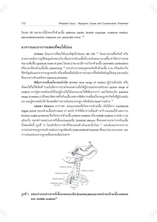 172                                   Whiplash Injury : Myogenic Cause and Conservative Treatment

ÃŒÍÂÅÐ 85 ¹Í¡¨Ò¡¹ÕÂ§¾º·Õ¡ÅŒÒÁà¹×Í splenius capitis, levator scapulae, scalenus medius,
                     é Ñ    è      é
sternocleidomastoid, trapezius áÅÐ pectoralis minor (1,4)

ÍÒ¡ÒÃáÅÐÍÒ¡ÒÃáÊ´§·Õè¾ºä´Œº‹ÍÂ
            »Ç´¤Í à»š¹ÍÒ¡ÒÃ·Õ¾ºä´ŒºÍÂ·ÕÊ´¶Ö§ÃŒÍÂÅÐ 88–100 (5) â´ÂÍÒ¨»Ç´¢Ö¹·Ñ¹·Õ ËÃ×Í
                                  è            ‹ è Ø                                                  é
»Ç´ÀÒÂËÅÑ§¨Ò¡ÍØºµàËµØáÅŒÇËÅÒÂÇÑ¹ à¹×Í§¨Ò¡¡ÅŒÒÁà¹×Í·ÕºÒ´à¨çº¤‹ÍÂæºÇÁ¢Ö¹ ·íÒãËŒÍÒ¡ÒÃ»Ç´
                       Ñ Ô                       è           é è                         é
¤‹ÍÂæà¾ÔÁ¢Ö¹ (gradual onset of pain) â´Â¨Ð»Ç´àÇÅÒÁÕ¡ÒÃà¡Ãç§¡ÅŒÒÁà¹×Í (isometric contraction)
         è é                                                                       é
ËÃ×ÍàÇÅÒÂ×´¡ÅŒÒÁà¹×Í¹Ñ¹ (stretching) µÃÇ¨Ã‹Ò§¡ÒÂ¾º¨Ø´¡´à¨çº·Õ¡ÅŒÒÁà¹×Í ºÇÁ ËÃ×Íá¢ç§à¡Ãç§
                      é é                  (3)
                                                                             è         é
·ÕÊÒ¤Ñ­µŒÍ§áÂ¡¨Ò¡¡ÃÐ´Ù¡¤ÍËÑ¡ ËÃ×Íà¤Å×Í¹«Ö§ÁÑ¡ÁÕÍÒ¡ÒÃ»Ç´ÁÒ¡¢Ö¹·Ñ¹·ÕËÅÑ§ÍØºµàËµØ áÅÐ¡´à¨çº
   èí                                           è è                        é                   Ñ Ô
·Õá¹Ç¡ÅÒ§´ŒÒ¹ËÅÑ§¤Í (spinous process)
   è
            ¾ÔÊÑÂ¡ÒÃà¤Å×èÍ¹äËÇ¤Í¨íÒ¡Ñ´ (limited neck range of motion) ¼Ù»ÇÂÁÑ¡¢ÂÑº ËÃ×Í    Œ †
ËÑ¹¤Íä´ŒäÁ‹ä´ŒàµçÁ·Õè Ã‹ÇÁ¡ÑºÁÕÍÒ¡ÒÃ»Ç´â´Âà©¾ÒÐàÁ×ÍãËŒ¼»ÇÂÍÍ¡áÃ§¢ÂÑºàÍ§ (active range of
                                                       è         ÙŒ †
motion) ËÒ¡¼ÙµÃÇ¨¢ÂÑº¤ÍãËŒâ´Â¼Ù»ÇÂäÁ‹ä´ŒÍÍ¡áÃ§¨Ðä´Œ¾ÊÂÁÒ¡¡Ç‹Ò áÅÐäÁ‹¤ÍÂà¨çº (passive
                Œ                      Œ †                          ÔÑ                       ‹
range of motion) º‹§¶Ö§¾ÂÒ¸ÔÊÀÒ¾·Õ¡ÅŒÒÁà¹×Í áµ‹ËÒ¡¾ÔÊÂ¡ÒÃà¤Å×Í¹äËÇ¤Í¶Ù¡¨íÒ¡Ñ´·Ñ§·Õ¼»ÇÂ¢ÂÑº
                                     è             é       Ñ           è                             é è ÙŒ †
àÍ§ áÅÐ¼ÙµÃÇ¨¢ÂÑºãËŒ µŒÍ§Ê§ÊÑÂ¡ÒÃºÒ´à¨çº¢Í§¡ÃÐ´Ù¡ ËÃ×Í¢ŒÍµ‹Í facet Ã‹ÇÁ´ŒÇÂ
          Œ                                                                                      (3)

            á¢¹ªÒ Í‹Í¹áÃ§ ÍÒ¡ÒÃªÒ Í‹Í¹áÃ§á¢¹·Õà¡Ô´¨Ò¡¡ÅŒÒÁà¹×Í à»š¹ä´Œ¨Ò¡ myofascial
                                                         è                       é
trigger points ¢Í§¡ÅŒÒÁà¹×ÍºÃÔàÇ³¤Í º‹Ò ÊÐºÑ¡ ·íÒãËŒÁÍÒ¡ÒÃàÁ×ÍÂÅŒÒ ªÒÃŒÒÇÅ§á¢¹ä´Œ áÅÐÀÒÇÐ
                             é                                Õ          è
thoracic outlet syndrome «Ö§à¡Ô´¨Ò¡¡ÅŒÒÁà¹×Í anterior scalene ËÃ×Í middle scalene ºÒ´à¨çº ºÇÁ
                               è                     é
á¢ç§à¡Ãç§ ¨¹¡´Ã‹Ò§áË»ÃÐÊÒ··ÕàÅÕÂ§á¢¹áÅÐÁ×Í (brachial plexus) «Ö§·Í´¼‹Ò¹ÃÐËÇ‹Ò§¡ÅŒÒÁà¹×Í
                                 è é                                           è                              é
·Ñé§ÊÍ§ÁÑ´¹Õé (ÃÙ»·Õè 1) â´ÂÁÑ¡ÁÕÍÒ¡ÒÃªÒ·Õè·ŒÍ§á¢¹´ŒÒ¹ã¹áÅÐ¹ÔéÇ¡ŒÍÂ áÅÐµŒÍ§áÂ¡¨Ò¡ÀÒÇÐ
                                                                                   (1)

ÃÒ¡»ÃÐÊÒ·¤Í¶Ù¡¡´ºÃÔàÇ³ª‹Í§¡ÃÐ´Ù¡ÊÑ¹ËÅÑ§ (intervertebral foramen) «Ö§¨Ð»Ç´àÇÅÒà§Â¤Í áÅÐ
                                                                                     è
ÀÒÇÐËÁÍ¹ÃÍ§¡ÃÐ´Ù¡à¤Å×Í¹¡´àÊŒ¹»ÃÐÊÒ·
                           è




ÃÙ»·Õè 1 áÊ´§Ã‹Ò§áË»ÃÐÊÒ··ÕàÅÕÂ§á¢¹áÅÐÁ×Í (brachial plexus) ÅÍ´¼‹Ò¹¡ÅŒÒÁà¹×Í anterior
                             è é                                           é
         áÅÐ middle scalene(3)
 