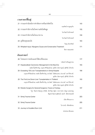 xxi

àÇªÈÒÊµÃ¿„œ¹¿Ù
21 ¡ÒÃÍÍ¡¡íÒÅÑ§ËÅÑ§¡ÒÃ·íÒËÑµ¶¡ÒÃËÃ×Í¼‹ÒµÑ´ËÑÇã¨                                                 143
                                                                       ¡ÁÅ·Ô¾Â ËÒ­¼´Ø§¡Ô¨
22 ¡ÒÃÍÍ¡¡íÒÅÑ§¡ÒÂã¹âÃ¤¤ÇÒÁ´Ñ¹âÅËÔµÊÙ§                                                          155
                                                                        ÇÔÅÒÇÑ³Â ¶ÔÃÀÑ·Ã¾§È
23 ¡ÒÃÍÍ¡¡íÒÅÑ§¡ÒÂã¹âÃ¤àºÒËÇÒ¹                                                                  159
                                                                        ÇÔÅÒÇÑ³Â ¶ÔÃÀÑ·Ã¾§È
24 ÍØºµàËµØ¤ÍÊÐºÑ´
      Ñ Ô                                                                                       163
                                                                            ÇÔÉ³Ø ¡ÑÁ·Ã·Ô¾Â
25 Whiplash Injury: Myogenic Cause and Conservative Treatment                                   171
                                                                            ¸ÕÃ´Ò ¾ÅÍÂà¾ªÃ

ÈÑÅÂÈÒÊµÃ
26 âÃ¤¢Í§·ÇÒÃË¹Ñ¡áÅÐÅíÒäÊŒµÃ§·Õ¾ºº‹ÍÂ
                               è                                                                177
                                                                      ÇÃÁÔ¹·Ã àËÃÕÂ­ÊØÇÃÃ³
27 Hepatocellular Carcinoma: Management in the New Era                                          183
                 ÊÁªÑÂ ÅÔÁÈÃÕ¨ÒàÃÔ­, Â§ÂØ·¸ ÈÔÃÇ²¹ÍÑ¡ÉÃ, ÊØ»ÃÕªÒ ÍÑÊÇ¡Ò­¨¹, ªØµÇªÂ âµÇÔ¡ÀÑÂ
                         é    í                ÔÑ                               ÔÔ Ñ
28 Exceeding 100 Liver Transplantations in Siriraj Hospital                                     189
        Â§ÂØ·¸ ÈÔÃÇ²¹ÍÑ¡ÉÃ, ÊÁªÑÂ ÅÔÁÈÃÕ¨ÒàÃÔ­, »ÃÐÇÑ²¹ â¦ÊÔµÐÁ§¤Å, »ÃÐàÇªÂ ÁËÒÇÔ·µÇ§È,
                  ÔÑ                é    í                                          Ô
                                                         ÊØ»ÃÕªÒ ÍÑÊÇ¡Ò­¨¹, ªØµÇªÂ âµÇÔ¡ÀÑÂ
                                                                                ÔÔ Ñ
29 The .irst Live Donor Liver Transplantation in Thailand                                       193
        Â§ÂØ·¸ ÈÔÃÇ²¹ÍÑ¡ÉÃ, ÊÁªÑÂ ÅÔÁÈÃÕ¨ÒàÃÔ­, »ÃÐÇÑ²¹ â¦ÊÔµÐÁ§¤Å, »ÃÐàÇªÂ ÁËÒÇÔ·µÇ§È,
                  ÔÑ                é    í                                            Ô
                                                         ÊØ»ÃÕªÒ ÍÑÊÇ¡Ò­¨¹, ªØµÇªÂ âµÇÔ¡ÀÑÂ
                                                                                ÔÔ Ñ
30 Robotic Surgery for General Surgeons: .uture or .antasy                                      197
                   ÇÔ·Ã ªÔ¹ÊÇ‹Ò§ÇÑ²¹¡ØÅ, ¸ÇÑªªÑÂ ÍÑ¤ÃÇÔ¾¸, ÍÑ°¾Ã µÃÐ¡ÒÃÊ§‹Ò, ÍÑÉ®Ò àÁ¸àÈÃÉ°
                      Ù                                 Ø
                                                 ¸Ñ­à´ª ¹ÔÁÁÒ¹ÇØ²¾§É, ³Ã§¤ àÅÔÈÍÃÃ¦ÂÁ³Õ
                                                                  Ô
31 Siriraj Trauma Center                                                                        203
                                                                           »ÃÕªÒ ÈÔÃ·Í§¶ÒÇÃ
                                                                                    Ô
32 Siriraj Trauma Center                                                                        205
                                                                      ÇÔÀÒÀÃ³ ÈÃÕ¾¨¹¸ÃÃÁ
33 Journey to Excellent Burn Unit                                                               211
                                                                          ¾Ã¾ÃËÁ àÁ×Í§áÁ¹
 