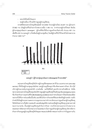 206                                                                          Siriraj Trauma Center

         - Ë¹‹ÇÂä¿äËÁŒ¹ÒÃŒÍ¹ÅÇ¡
                           éí
         - ËÍ¼Ù»ÇÂÍ×¹æ ·ÕÃÇÁãËŒ¡ÒÃ´ÙáÅ¼Ù»ÇÂÍØºµàËµØ
                Œ † è         è‹              Œ †    Ñ Ô
         ¨Ò¡Ê¶ÔµË¹‹ÇÂµÃÇ¨âÃ¤ÍØºµàËµØã¹»‚ ¾.È.2552 ¨íÒ¹Ç¹¼Ù»ÇÂãËÁ‹ 23,227 ÃÒÂ ¼Ù»ÇÂà¡‹Ò
                 Ô                 Ñ Ô                         Œ †               Œ †
37,662 ÃÒÂ à»š¹¼Ù»ÇÂ·ÕÃºÂŒÒÂ¨Ò¡âÃ§¾ÂÒºÒÅÍ×¹ 1,106 ÃÒÂ ¨Ò¡¨íÒ¹Ç¹¼Ù»ÇÂ·Ñ§ËÁ´ ¨Ñ´à»š¹
                    Œ † èÑ                         è                   Œ † é
¼Ù»ÇÂ¡ÅØÁ©Ø¡à©Ô¹ÁÒ¡ (emergent : ¼Ù»ÇÂ·ÕµÍ§ä´ŒÃº¡ÒÃ´ÙáÅÃÑ¡ÉÒ·Ñ¹·‹Ç§·Õ) ¨íÒ¹Ç¹ 401 ÃÒÂ
  Œ †     ‹                            Œ † è Œ         Ñ
àÊÕÂªÕÇµ 26 ÃÒÂ (á¼¹ÀÙÁÔ 1) ·ÕàËÅ×Íà»š¹¼Ù»ÇÂ¡ÅØÁÍ×¹æ â´ÂÁÕ¼»ÇÂ·ÕÃºäÇŒÃ¡ÉÒµÑÇã¹âÃ§¾ÂÒºÒÅ
       Ô                         è        Œ †     ‹ è      ÙŒ † è Ñ Ñ
¨íÒ¹Ç¹ 1,820 ÃÒÂ   (3)




                     á¼¹ÀÙÁÔ 1 ¼ÙŒ»†ÇÂ¡ÅØ‹Á©Ø¡à©Ô¹ÁÒ¡ (Emergent) »‚ ¾.È.2552(3)

        Ë¹‹ÇÂµÃÇ¨âÃ¤ÍØºµàËµØãËŒºÃÔ¡ÒÃ¼Ù»ÇÂÍØºµàËµØµÅÍ´ 24 ªÑÇâÁ§ áºº¤ÃºÇ§¨Ã (one stop
                           Ñ Ô            Œ †      Ñ Ô                  è
service) ·Ñ§·Õà»š¹¼Ù»ÇÂ¡ÅØÁ©Ø¡à©Ô¹ãËÁ‹ áÅÐ¼Ù»ÇÂÍØºµàËµØà¡‹Ò·ÕÁÒµÔ´µÒÁ¼Å¡ÒÃÃÑ¡ÉÒ ÁÕ¡ÒÃãËŒ
            é è       Œ †     ‹               Œ †      Ñ Ô           è
ºÃÔ¡ÒÃ¼Ù»ÇÂºÒ´à¨çº¡ÃÐ´Ù¡Ë¹ŒÒËÑ¡ ºÒ´à¨çºÁ×Í ÍÍÃâ¸»´¡Ê áÅÐºÃÔ¡ÒÃ·Ò§´ŒÒ¹¹ÔµàÇª ´Ñ§¹Ñ¹
        Œ †                                                    Ô                            Ô     é
¾ÂÒºÒÅË¹‹ÇÂµÃÇ¨âÃ¤ÍØºµàËµØ¨ÐµŒÍ§ãËŒ¡ÒÃ´ÙáÅ¼Ù»ÇÂÍØºµàËµØ·§ã¹ËŒÍ§©Ø¡à©Ô¹ (emergency room)
                          Ñ Ô                     Œ †      Ñ Ô   Ñé
·ÕÁÒÃÑ¡ÉÒ´ŒÇÂÀÒÇÐ¤Ø¡¤ÒÁªÕÇµ (life-threatening conditions) ¢Í§¡ÒÃËÒÂã¨áÅÐ¡ÒÃäËÅàÇÕÂ¹¢Í§àÅ×Í´
  è                              Ô
¨¹¡ÃÐ·Ñ§ä´ŒÃº¡ÒÃª‹ÇÂàËÅ×Íàº×Í§µŒ¹ áÅÐà¾×Íä»ÃÑº¡ÒÃÃÑ¡ÉÒµ‹Í·ÕËÍ§¼‹ÒµÑ´ËÃ×Í¼Ù»ÇÂË¹Ñ¡ ÃÇÁ¶Ö§
         è Ñ                       é        è                       è Œ               Œ †
·íÒË¹ŒÒ·Õà»š¹¼ÙÍÒ¹ÇÂ¤ÇÒÁÊÐ´Ç¡ ¤Çº¤ØÁ¡ÃÐºÇ¹¡ÒÃ·íÒ§Ò¹ ¨Ñ´ÃÐºº¡ÒÃ´ÙáÅÃÑ¡ÉÒ¼Ù»ÇÂÍØºµàËµØ
          è     Œí                                                                        Œ † Ñ Ô
ãËŒà»š¹ä»ÍÂ‹Ò§ÃÒºÃ×¹ÁÕ¤ÇÒÁ¤Å‹Í§µÑÇ áÅÐÊ¹ÑºÊ¹Ø¹ãËŒ¤ÇÒÁª‹ÇÂàËÅ×Í¼Ù»ÇÂÍØºµàËµØ ·Ø¡Ê¶Ò¹¡ÒÃ³
                   è                                                      Œ †   Ñ Ô
¢Í§¡ÒÃºÒ´à¨çº µÑé§áµ‹¼ÙŒ»†ÇÂÍØºÑµÔàËµØà¢ŒÒÃÑº¡ÒÃÃÑ¡ÉÒ ¡ÃÐ·Ñè§¨íÒË¹‹ÒÂÍÍ¡¨Ò¡âÃ§¾ÂÒºÒÅ
µÅÍ´¨¹¡ÒÃµÔ´µÒÁ¡ÒÃÃÑ¡ÉÒ¾ÂÒºÒÅ â´ÂÅ´ª‹Í§Ç‹Ò§ã¹¡ÒÃ´ÙáÅÃÑ¡ÉÒ¼Ù»ÇÂÍØºµàËµØ ºÃÔËÒÃ¨Ñ´¡ÒÃ
                                                                            Œ †   Ñ Ô
´ŒÒ¹¡ÒÃÃÑ¡ÉÒ´ÙáÅ¼Ù»ÇÂÍØºµàËµØãËŒà¡Ô´¤Ø³ÀÒ¾áÅÐ»ÃÐÊÔ·¸ÔÀÒ¾¢Í§¡ÒÃºÃÔ¡ÒÃ ¡íÒ¡Ñº´ÙáÅ¡ÒÃà¡çº
                     Œ †     Ñ Ô
 
