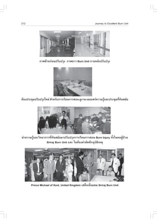 212                                                       Journey to Excellent Burn Unit




             ÀÒ¾«ŒÒÂ¡‹Í¹»ÃÑº»ÃØ§ ÀÒ¾¢ÇÒ Burn Unit ÀÒÂËÅÑ§»ÃÑº»ÃØ§




ËŒÍ§»ÃÐªØÁ»ÃÑº»ÃØ§ãËÁ‹ ÊíÒËÃÑº¡ÒÃàÃÕÂ¹¡ÒÃÊÍ¹ ´Ù§Ò¹ à¼Âá¾Ã‹¤ÇÒÁÃÙáÅÐ»ÃÐªØÁ·Õ·¹ÊÁÑÂ
                                                                Œ          è Ñ




¹íÒ¤ÇÒÁÃÙŒáÅÐÇÔ·ÂÒ¡ÒÃ·Õè·Ñ¹ÊÁÑÂÁÒ»ÃÑº»ÃØ§¡ÒÃàÃÕÂ¹¡ÒÃÊÍ¹ Burn Injury ·Ñé§ã¹ËÍ¼ÙŒ»†ÇÂ
                   Siriraj Burn Unit áÅÐ ã¹ËŒÍ§¼‹ÒµÑ´µÖ¡ÍØºÑµÔàËµØ




       Prince Michael of Kent, United Kingdom àÊ´ç¨àÂÕèÂÁªÁ Siriraj Burn Unit
 