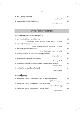 xxiii

46 Iron Chelation: New Hope                                                                      313
                                                                              ª®Ò ¾ÔÈÒÅ¾§È
47 Deferasirox ÂÒ¢ÑºàËÅç¡ª¹Ô´ÃÑº»ÃÐ·Ò¹                                                           317
                                                                         ¹¾´Å ÈÔÃ¸¹ÒÃÑµ¹¡ØÅ
                                                                                 Ô



                            ËÑÇ¢ŒÍàÃ×èÍ§ÊËÊÒ¢ÒÇÔªÒªÕ¾
¡ÒÃÊ‹§àÊÃÔÁÊØ¢ÀÒ¾áÅÐ¡ÒÃ»‡Í§¡Ñ¹âÃ¤
48 ÂÒ¨Ò¡ÊÁØ¹ä¾Ã¡ÑºàÇªÈÒÊµÃàªÔ§»ÃÐ¨Ñ¡É                                                          323
                    ³Ñª¡Ã ÅéÒàÅÔÈ¡Ô¨, »ÃÐÇÔ·Â ÍÑ¤ÃàÊÃÕ¹¹·, »ÃÐÊ¾¾Ã ¾Ñ¹¸à¾ç§, ·ÇÕ àÅÒË¾Ñ¹¸
                            í
49 ËÅÑ¡¡ÒÃÊíÒ¤Ñ­¢Í§¡ÒÃá¾·Âá¼¹ä·Â                                                                333
                              ·Ñ¾¾à·¾ ·Ô¾Âà¨ÃÔ­¸ÑÁ, ÃÑµ´ÒÇÃÃ³ ·Ô¾Âà¨ÃÔ­¸ÑÁ, ·ÇÕ àÅÒË¾Ñ¹¸
50 ¡ÒÃÊ‹§àÊÃÔÁÊØ¢ÀÒ¾´ŒÇÂ¸ÃÃÁÒ¹ÒÁÑÂ                                                               341
                                              ÊÔÃ¡Ò¹µ ÀÙâ»Ã‹§, »ÃÐÁÇÅ ¤íÒá¡ŒÇ, ·ÇÕ àÅÒË¾Ñ¹¸
                                                 Ô
51 ¹ÇÑµ¡ÃÃÁ¡ÒÃ¾ÂÒºÒÅ: ÇÑ²¹¸ÃÃÁÊÃŒÒ§àÊÃÔÁÊØ¢ÀÒ¾·ÕÂ§Â×¹
                                                è Ñè                                             349
                                                                       ÇÑ¹à¾ç­ ÀÔ­â­ÀÒÊ¡ØÅ
52 Breast Cancer Prevention and Screening                                                        351
                                                                          Ê×ºÇ§È ¨Ø±ÒÀÔÊ·¸Ôì
                                                                                         Ô
53 Screening in Common Gynecologic Cancer: Ovarian Cancer Screening                              355
                                                                          »˜·ÁÒ àªÒÇâ¾¸Ô·Í§
                                                                                         ì
54 ¡ÒÃ»‡Í§¡Ñ¹ÀÒÇÐÊÁÍ§àÊ×ÍÁÃÐ´Ñº»°ÁÀÙÁÔ
                        è                                                                        361
                                                                          ÇÕÃÈÑ¡´Ôì àÁ×Í§ä¾ÈÒÅ


¡ÒÃ´ÙáÅ¼ÙŒÊÙ§ÍÒÂØ
55 Harmonized Care for Older Patients: .ocus on Hospitalized Patients                            367
                                                                    ÃØ§¹ÔÃ¹´Ã »ÃÐ´ÔÉ°ÊØÇÃÃ³
                                                                      ‹ Ñ
56 Harmonized Care for Older Patients: .ocus on Cognition                                        375
                                                                   ÇÃÒÅÑ¡É³ ÈÃÕ¹¹·»ÃÐàÊÃÔ°
57 Harmonized Care for Older Patients: .ocus on Mobility                                         387
                                                                          ÇÔäÅ ¤Ø»µ¹ÃµÈÂ¡ØÅ
                                                                                     ÔÑ Ô Ñ
 