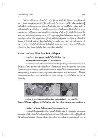 àÇªÈÒÊµÃ·¹ÂØ¤ 2553
          Ñ                                                                                213

         ã¹´ŒÒ¹¡ÒÃãËŒºÃÔ¡ÒÃ¡ÒÃÃÑ¡ÉÒ ãËŒ¤ÇÒÁÃÙá¡‹¼»ÇÂºÒ´à¨çºä¿äËÁŒ¹ÒÃŒÍ¹ÅÇ¡¢Í§·ÕÁá¾·Â
                                              Œ ÙŒ †                      éí
¾ÂÒºÒÅ¢Í§ Siriraj Burn Unit ¹ÑºÇ‹ÒäÁ‹à¤Âà»š¹ÃÍ§ã¤Ãã¹»ÃÐà·È ÃÇÁ·Ñ§ÁÕ¡ÒÃ¾Ñ²¹ÒÍ§¤¤ÇÒÁÃÙŒ
                                                                        é
ã¹´ŒÒ¹¹ÕÍÂ‹Ò§µ‹Íà¹×Í§ÁÒâ´ÂµÅÍ´ ÂŒÍ¹¡ÅÑºä»ÊÁÑÂÍ´Õµ Burn unit áË‹§¹Õä´ŒÃº¡ÒÃ¾Ñ²¹Ò¨¹ÁÕ¡ÒÃ
         é          è                                                  é Ñ
à»ÅÕèÂ¹á»Å§·ÕèàËç¹à´‹¹ªÑ´à»š¹ÃÙ»¸ÃÃÁã¹ÇÔ¸Õ¡ÒÃ´ÙáÅÃÑ¡ÉÒ·Õè·Ñ¹ÊÁÑÂ¨¹àÃÔèÁÁÕª×èÍàÊÕÂ§ä»·ÑèÇ»ÃÐà·È
¼Å§Ò¹ËÅÒÂÍÂ‹Ò§·Õâ´´à´‹¹¨Ò¡Ë¹‹ÇÂ§Ò¹ä´Œá¡‹ ¡ÒÃ¤Ô´¤Œ¹ÊÙµÃ¤ÃÕÁÃÑ¡ÉÒ¼Ù»ÇÂä¿äËÁŒ¹ÒÃŒÍ¹ÅÇ¡ ¤×Í
                      è                                            Œ †             éí
silver zinc sulfadiazine cream ÊÙµÃÍÒËÒÃâ»ÃµÕ¹ÊÙ§¡ÃÐµØ¹ÀÙÁ¤Á¡Ñ¹ Neomune áÅÐ ÊÙµÃ¡ÒÃãËŒ
                                                      Œ Ô ØŒ
hypertonic saline à¾×èÍ resuscitation ¼ÙŒ»†ÇÂºÒ´à¨çºä¿äËÁŒÃØ¹áÃ§ ÏÅÏ â´ÂÍÒ¨ÒÃÂ¨ÍÁ¨Ñ¡Ã
¨Ñ¹·ÃÊ¡ØÅ «Ö§ÂÑ§¤§ÁÕ¡ÒÃ¹íÒÁÒãªŒã¹ÂØ¤»˜¨¨Øº¹¹ÕÍÂÙ‹ ¼Á¾Í·Õ¨ÐÊÃØ»¤ÇÒÁ¡ŒÒÇË¹ŒÒã¹´ŒÒ¹¡ÒÃá¾·Â
             è                            Ñ é            è
ã¹¡ÒÃ´ÙáÅÃÑ¡ÉÒ¼Ù»ÇÂä¿äËÁŒ¹ÒÃŒÍ¹ÅÇ¡ã¹»˜¨¨Øº¹·Õè Siriraj Burn Unit àÃÒÊÒÁÒÃ¶·íÒä´Œã¹ÃÐ´Ñº
                  Œ †          éí               Ñ
à·ÕÂºà·‹Ò¡Ñº Burn Center ÍÑ¹´ÑºµŒ¹æã¹»ÃÐà·È·Õ¾²¹ÒáÅŒÇä´Œá¡‹
                                               è Ñ

¤ÇÒÁ¡ŒÒÇË¹ŒÒ¢Í§ Siriraj Burn Unit ÂØ¤»˜¨¨ØºÑ¹
       1. ¡ÒÃºÃÔ¡ÒÃ ÃÑ¡ÉÒ¼ÙŒ»†ÇÂºÒ´à¨çºä¿äËÁŒ¹éíÒÃŒÍ¹ÅÇ¡
            Advanced burn life support & resuscitation
            à¹Œ¹¡ÒÃÃÑ¡ÉÒÍÂ‹Ò§à©ÕÂº¾ÅÑ¹ ·Ø¡ÇÔ¹Ò·ÕÁ¤ÇÒÁÊíÒ¤Ñ­µ‹ÍªÕÇµ¼Ù»ÇÂâ´Âà©¾ÒÐºÒ´à¨çºä¿
                                                   Õ               Ô Œ †
äËÁŒÃØ¹áÃ§ ãËŒ¤ÇÒÁÊíÒ¤Ñ­µ‹ÍªÕÇÔµ¼ÙŒ»†ÇÂµÑé§áµ‹à¢ŒÒâÃ§¾ÂÒºÒÅ â´Âà¹Œ¹¡ÒÃ´ÙáÅà»š¹ team work
ÁÕ protocol ¡ÒÃÃÑ¡ÉÒäÁ‹ÇÒ¨Ðà»š¹ËÅÑ¡ advanced burn life support ä´Œá¡‹ burn resuscitation, smoke
                           ‹
inhalation injury, nutrition ÏÅÏ µÃ§µÒÁ guideline ¢Í§ American Burn Association ¡ÒÃãËŒ burn
resuscitation ·Õè´ÕµÑé§áµ‹ÃÐÂÐáÃ¡¨Ðà¾ÔèÁÍÑµÃÒ¡ÒÃÃÍ´ªÕÇÔµ¢Í§¼ÙŒ»†ÇÂºÒ´à¨çºä¿äËÁŒÃØ¹áÃ§ÍÂ‹Ò§
ÁÕ¹ÂÊíÒ¤Ñ­
    Ñ




        ¡ÒÃÃÑ¡ÉÒ´ŒÇÂËÅÑ¡ Advanced Burn Life Support à¾ÔèÁÍÑµÃÒ¡ÒÃÃÍ´ªÕÇÔµ
ã¹ÃÍº 5 »‚·¼Ò¹ÁÒã¹¼Ù»ÇÂºÒ´à¨çºä¿äËÁŒÃ¹áÃ§·ÕÁÒÃÑº¡ÒÃÃÑ¡ÉÒ ³ Siriraj Burn Unit ¶Ö§ 96%
           Õè ‹     Œ †              Ø     è

          à·¤¹Ô¤¡ÒÃ·íÒá¼Å äÁ‹µÍ§·íÒá¼Åº‹ÍÂ Å´¤ÇÒÁà¨çº»Ç´
                                   Œ
          ºÒ´á¼Åä¿äËÁŒÃØ¹áÃ§¹ŒÍÂËÃ×ÍºÒ´á¼Åä¿äËÁŒµ×é¹ÃÐ´Ñº 2 (Superficial secondary
degree burn) ã¹»˜¨¨Øº¹àÃÒãªŒÇÊ´Ø»´á¼Å·Õ·¹ÊÁÑÂÁÒ»´á¼Å «Ö§»˜¨¨Øº¹¹‹Ò¨Ðà»š¹ËÍ¼Ù»ÇÂä¿äËÁŒ
                     Ñ       Ñ        è Ñ              è      Ñ             Œ †
·ÕÁÇÊ´Ø»´á¼Å·Õ·¹ÊÁÑÂÁÒ¡·ÕÊ´áË‹§Ë¹Ö§¢Í§»ÃÐà·Èä·Â â´Âà·¤¹Ô¤ÊÒÁÒÃ¶Å´¨íÒ¹Ç¹¤ÃÑ§¢Í§¡ÒÃ
  è ÕÑ        è Ñ          èØ       è                                           é
 