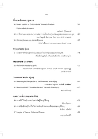 xxiv

ÊÔè§áÇ´ÅŒÍÁáÅÐÊØ¢ÀÒ¾
58 Health Impacts of Environmental Threats in Thailand:                                         397
   Epidemiological Aspects
                                                                     ÊÁà¡ÕÂÃµÔ ÈÔÃÃµ¹¾Ä¡É
                                                                                  ÔÑ
59 ¡ÒÃÈÖ¡ÉÒ¼Å¡ÃÐ·ºµ‹ÍÊØ¢ÀÒ¾»ÃÐªÒª¹·ÕèÍÒÈÑÂÍÂÙ‹ÃÍº¹Ô¤ÁÍØµÊÒË¡ÃÃÁÁÒºµÒ¾Ø´                         401
                                  ¹ÔµÂÒ ÇÑ¨¹ÐÀÙÁ.Ô ¹Ñ¹·ÇÃÃ³ ÇÔ¨µÃÇÒ·¡ÒÃ, »ÃÒ³Õ ªÒ­³Ã§¤
                                                               Ô
60 Climate Change and Allergic Disease                                                          405
                                     ÇÃÇÔª­ àËÅ×Í§àÇª¡ÒÃ, »ÒÃÂÐ ÍÒÈ¹ÐàÊ¹, µ‹Í¾§É ·Í§§ÒÁ

Craniofacial Care
61 ¡ÅàÁç´¡ÒÃ·íÒ§Ò¹à»š¹·ÕÁ´ÙáÅ¼Ù»ÇÂ¡ÐâËÅ¡ÈÕÃÉÐáÅÐãºË¹ŒÒ¼Ô´»¡µÔ
                               Œ †                                                              415
                                ÈÃÕ»ÃÐÊÔ·¸Ôì ºØ­ÇÔÊ·¸Ô,ì ÈÃÕÇÁÅ Áâ¹àªÕÂÇ¾Ô¹¨, ÇÃÃ³´Õ ¾ÅÒ¹ØÀÒ¾
                                                   Ø         Ô        è    Ô


Movement Disorders
62 Movement Disorder Surgery                                                                    433
             ÈÃÑ³Â ¹Ñ¹·ÍÒÃÕ, ºÃÃ¾µ ÊÔ·¸Ô¹ÒÁÊØÇÃÃ³, ÍÑ¤¤¾§É ¹ÔµÊ§Ë, ¡¹¡ÇÃÃ³ ºØ­­¾ÔÊ®°‚,
                                                                ÔÔ                      Ô
                                                                          ÍÀÔªÒµÔ ¾ÔÈÒÅ¾§È

Traumatic Brain Injury
63 Neurosurgical Perspective of Mild Traumatic Brain Injury                                     441
                                               ºÃÃ¾µ ÊÔ·¸Ô¹ÒÁÊØÇÃÃ³, »ÃÐ¨Ñ¡Éì ÈÃÕÃ¾Õ¾²¹ì
                                                                                     Ñ
64 Neuropsychiatric Disorders after Mild Traumatic Brain Injury                                 453
                                                                           ¾Ã¨ÔÃÒ »ÃÔÇªÃÒ¡ØÅ
                                                                                      Ñ

¡ÒÃºÒ´à¨çº¢Í§ËÅÍ´àÅ×Í´
65 ÀÒ¾ÃÑ§ÊÕÇ¹¨©ÑÂÃÐºº»ÃÐÊÒ·ã¹¼Ù»ÇÂÍØºµàËµØ
            Ô Ô                Œ †   Ñ Ô                                                        459
                                                                             ÊÔÃÍÃ µÃÔµÃÐ¡ÒÃ
                                                                                Ô
66 ÀÒ¾ÇÔ¹¨©ÑÂã¹¼Ù»ÇÂ·Õä´ŒÃººÒ´à¨çººÃÔàÇ³ËÅÍ´àÅ×Í´á´§¨Ò¡ÍØºµàËµØ
         Ô       Œ † è Ñ                                  Ñ Ô                                   469
                                                                         ¨ÔµÃÅÑ´´Ò ÇÐÈÔ¹ÃÑµ¹
67 Imaging of Trauma: Abdominal Trauma                                                          479
                                                                          ÇÃÃ³ÇÃÒ§¤ ÊØ·¸Ô¤ÃÕ
                                                                                           Õ
 