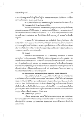 àÇªÈÒÊµÃ·¹ÂØ¤ 2553
          Ñ                                                                                                              235

ºÒ§¢Í§àÂ×ÍºØÁ´ÅÙ¡ ·íÒãËŒäÁ‹ÁÃÐ´Ù ä´Œ¼Å´Õã¹¼Ù»ÇÂ essential menorrhagia ¢ŒÍàÊÕÂ¤×ÍºÒ§ÃÒÂÁÕàÅ×Í´
                  è                              Õ               Œ †
ÍÍ¡¡ÃÐ»ÃÔ´¡ÃÐ»ÃÍÂ (breakthrough bleeding)
                          (4) ÂÒàÁç´¤ØÁ¡íÒà¹Ô´ª¹Ô´ÃÇÁÁÕ estrogen ÃÇÁÍÂÙ´ÇÂ ä´Œ¼Åàª‹¹à´ÕÂÇ¡Ñº¡ÒÃãËŒáºº·Õè (2)
                                                                                     ‹ Œ
                    1.2 Prostaglandin (PG) synthetase inhibitors
                          ä´Œá¡‹ÂÒ¾Ç¡ non-steroidal anti-inflammatory drugs (NSAIDs) ÍÍ¡Ä·¸ÔÂºÂÑ§ fatty            ì Ñ é
acid cyclo-oxygenase äÁ‹ãËŒä» catalyze µ‹Í arachidonic acid ä»à»š¹ÊÒÃ¾Ç¡ prostaglandin ÂÒ·Õè
ãªŒÁÒ¡·ÕÊ´¤×Í mefenamic acid «Ö§ä´Œ¼Åã¹¡ÒÃÃÑ¡ÉÒ 1 ã¹ 3 ·íÒãËŒàÅ×Í´ÃÐ´ÙÅ´Å§»ÃÐÁÒ³ÃŒÍÂÅÐ
              èØ                                        è
30 áÅÐÁÕÃÒÂ§Ò¹Ç‹Ò mefenamic acid ÁÕÄ·¸ÔÂºÂÑ§¡ÒÃ¨ÑºµÑÇ¢Í§ PGE2 ¡Ñº receptor ã¹¡ÅŒÒÁà¹×Í
                                                               ì Ñ é                                                         é
Á´ÅÙ¡´ŒÇÂ
                          ¢¹Ò´¢Í§ÂÒ·ÕãªŒ ä´Œá¡‹ mefenamic acid 500 ÁÔÅÅÔ¡ÃÑÁ ÇÑ¹ÅÐ 3 ¤ÃÑ§ à»š¹àÇÅÒ 3 ÇÑ¹
                                                   è                                                       é
¹Í¡¨Ò¡¹ÕÁÃÒÂ§Ò¹Ç‹Ò naproxen ä´Œ¼Åã¹¡ÒÃÃÑ¡ÉÒã¡ÅŒà¤ÕÂ§¡Ñ¹ ¢ŒÍ´Õ¢Í§ÂÒ¡ÅØÁ¹Õ¤ÍÊÒÁÒÃ¶ºÃÃà·Ò
                 é Õ                                                                              ‹ é ×
ÍÒ¡ÒÃ»Ç´ÃÐ´Ùä´Œ´ÇÂ áÅÐãªŒÂÒà©¾ÒÐª‹Ç§àÇÅÒÁÕÃÐ´Ùà·‹Ò¹Ñ¹ áÅÐÊÒÁÒÃ¶ãªŒã¹ÃÒÂ·ÕÂ§µŒÍ§¡ÒÃÁÕºµÃ
                                Œ                                            é                            è Ñ              Ø
à¹×Í§¨Ò¡ÂÒäÁ‹ÂºÂÑ§¡ÒÃµ¡ä¢‹ ÍÒ¡ÒÃ¢ŒÒ§à¤ÕÂ§¹ŒÍÂ ÍÒ¨ãªŒÂÒ¡ÅØÁ¹ÕÃÇÁ¡Ñº¡ÒÃãªŒÎÍÃâÁ¹ ÁÕÃÒÂ§Ò¹
   è                      Ñ é                                                            ‹ é‹
Ç‹Òä´Œ¼Å¡ÒÃÃÑ¡ÉÒ´Õ¢¹¡Ç‹Ò¡ÒÃãªŒà»š¹ÂÒà´ÕÂÇ
                                      Öé                    è
                    1.3 Danazol
                          Danazol à»š¹ isoxazol derivative ¢Í§ 17 alpha-ethinyl testosterone ÂÒ danazol
ÍÍ¡Ä·¸Ô¡´¡ÒÃËÅÑ§ gonadotropins ·íÒãËŒÂºÂÑ§¡ÒÃà¨ÃÔ­¢Í§ follicles ¡´¡ÒÃÊÃŒÒ§ estradiol ¡ÒÃÍ
              ì               è                               Ñ é
Í¡Ä·¸ÔÁÒ¡ËÃ×Í¹ŒÍÂ¢Ö¹¡Ñº¢¹Ò´ÂÒ ¹Í¡¨Ò¡¹ÕÂ§ÍÍ¡Ä·¸ÔÂºÂÑ§¡ÒÃÊÃŒÒ§ÊµÕÃÍÂ´·Ã§ä¢‹áÅÐµ‹ÍÁ
           ì                             é                             é Ñ       ì Ñ é                        Õè Ñ
ËÁÇ¡äµ áÅÐÁÕ¼Åâ´ÂµÃ§µ‹Í estrogen áÅÐ progesterone receptors ã¹¡ÅŒÒÁà¹×ÍáÅÐàÂ×ÍºØÁ´ÅÙ¡                   é             è
·íÒãËŒÂºÂÑ§¡ÒÃà¨ÃÔ­¢Í§àÂ×ÍºØÁ´ÅÙ¡ ¢¹Ò´¢Í§ÂÒ¤×Í ÇÑ¹ÅÐ 200 ÁÔÅÅÔ¡ÃÑÁ µÔ´µ‹Í¡Ñ¹·Ø¡ÇÑ¹à»š¹àÇÅÒ 3
          Ñ é                                  è
à´×Í¹ ¼Ù»ÇÂÊ‹Ç¹ÁÒ¡ÁÕàÅ×Í´ÍÍ¡àËÁ×Í¹ÃÍºÃÐ´Ù»¡µÔ áµ‹¨Ò¹Ç¹ÇÑ¹Å´Å§ ËÃ×ÍºÒ§ÃÒÂÍÒ¨¢Ò´ÃÐ´Ù
             Œ †                                                               í
¢ŒÍàÊÕÂ¢Í§ÂÒ¤×Í ÁÕÍÒ¡ÒÃ¢ŒÒ§à¤ÕÂ§¨Ò¡ÀÒÇÐºØÃÉà¾È                    Ø
                    1.4 Gonadotropins releasing hormone analogues (GnRH analogues)
                          ÂÒã¹¡ÅØÁ¹ÕÁ¡ÒÃ¨Ñº¡Ñº GnRH receptors ä´Œ´¡Ç‹Ò GnRH ã¹Ã‹Ò§¡ÒÂ ¡ÒÃãËŒà»š¹àÇÅÒ
                                           ‹ é Õ                                   Õ
¹Ò¹·íÒãËŒÅ´¤ÇÒÁäÇ¢Í§à«ÅÅ·ÊÃŒÒ§ gonadotropin ã¹µ‹ÍÁãµŒÊÁÍ§ ·íÒãËŒÃ§ä¢‹Á¡ÒÃÊÃŒÒ§ estrogen
                                                     Õè                                        Ñ Õ
¹ŒÍÂÅ§ ¡ÒÃãËŒÂÒ¹Õ·ÒãËŒà¡Ô´¡ÒÃ¢Ò´ÃÐ´Ùà»š¹Ê‹Ç¹ãË­‹ ËÅÑ§ËÂØ´¡ÒÃÃÑ¡ÉÒÃÐ´Ù¨Ð¡ÅÑºÁÒ¡àËÁ×Í¹à´ÔÁ
                                  é í
ÀÒÂã¹ 2 à´×Í¹ ´Ñ§¹Ñé¹¨Ö§à»š¹¡ÒÃÃÑ¡ÉÒà¾ÕÂ§ªÑèÇ¤ÃÒÇ«Öè§àËÁÒÐã¹¼ÙŒ»†ÇÂ·ÕèÃÍ¡ÒÃ¼‹ÒµÑ´à¾×èÍÅ´¡ÒÃ
àÊÕÂàÅ×Í´ÍÕ¡ËÃ×ÍÍÒ¨ãËŒã¹¼Ù»ÇÂ·Õã¡ÅŒ¨ÐËÁ´ÃÐ´Ù ÍÒ¡ÒÃ¢ŒÒ§à¤ÕÂ§ ä´Œá¡‹ ÍÒ¡ÒÃ¢Í§ÇÑÂËÁ´ÃÐ´Ù¤Í ÃŒÍ¹
                                              Œ † è                                                                      ×
ÇÙºÇÒº Ë§Ø´Ë§Ô´ ª‹Í§¤ÅÍ´áËŒ§ áÅÐ¤ÇÒÁÃÙÊ¡·Ò§à¾ÈÅ´Å§ ¡ÒÃãËŒÂÒà»š¹àÇÅÒ¹Ò¹¨Ð·íÒãËŒà¡Ô´
                                                                Œ Ö
¡ÃÐ´Ù¡ºÒ§à¹×Í§¨Ò¡ÁÕÃÐ´Ñº estrogen µèÒà»š¹àÇÅÒ¹Ò¹
                      è                                   í
                    1.5 Antifibrinolytic agents(10)
                          ÂÒã¹¡ÅØÁ antifibrinolytic agents ä´Œá¡‹ epsilon-aminocaproic acid (EACA) áÅÐ
                                            ‹
tranexamic acid ÊÒÁÒÃ¶Å´»ÃÔÁÒ³àÅ×Í´ÃÐ´Ùà©ÅÕÂÅ§ä´ŒÃÍÂÅÐ 50(11,12) â´Â¾ºÇ‹ÒÊÒÁÒÃ¶Å´»ÃÔÁÒ³
                                                                     è     Œ
àÅ×Í´·ÕÍÍ¡ä´Œ´¡Ç‹Ò NSAIDs áÅÐ luteal phase progestogens ¹Í¡¨Ò¡¹ÕÂ§¾ºÍÒ¡ÒÃ¢ŒÒ§à¤ÕÂ§ã¹
        è               Õ                                                                     é Ñ
ÍÑµÃÒ·ÕèµèíÒ¡Ç‹Ò
 