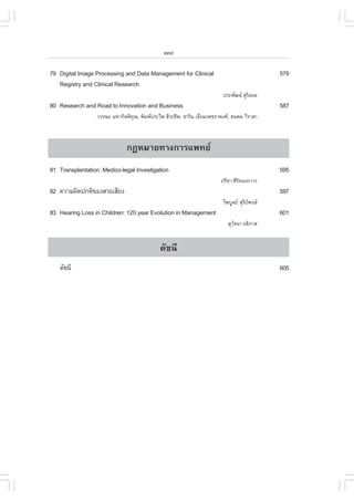 xxvi

79 Digital Image Processing and Data Management for Clinical                                579
   Registry and Clinical Research
                                                                         »ÃÐ¾Ñ²¹ ÊØÃÂ¼Å
                                                                                     Ô
80 Research and Road to Innovation and Business                                             587
                  ÇÃÃ³Ð ÁËÒ¡ÔµµÔ¤³, ¾ÔÁ¾»ÃÐä¾ ¸ÕÃÐªÕ¾, ¸ÒÃÔ¹ àÍÕÂÁà¾ªÃÒ¾§È, ¸¹¾Å ÇÕÃÒÊÒ
                                 Ø                               è



                               ¡¯ËÁÒÂ·Ò§¡ÒÃá¾·Â
81 Transplantation: Medico-legal Investigation                                              595
                                                                        »ÃÕªÒ ÈÔÃ·Í§¶ÒÇÃ
                                                                                 Ô
82 ¤ÇÒÁ¼Ô´»¡µÔ¢Í§ÊÒÂàÊÕÂ§                                                                   597
                                                                         ä¾ºÙÅÂ ÊØÃÂ¾§É
                                                                                    Õ 
83 Hearing Loss in Children: 120 year Evolution in Management                               601
                                                                            ÊØÇ¨¹Ò Í¸ÔÀÒÊ
                                                                               Ñ


                                              ´Ñª¹Õ
   ´Ñª¹Õ                                                                                    605
 