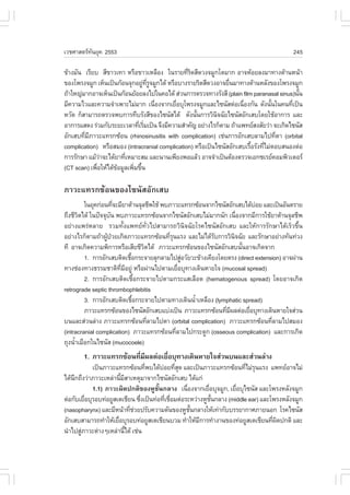 àÇªÈÒÊµÃ·¹ÂØ¤ 2553
          Ñ                                                                              245

¢ŒÒ§ÁÑ¹ àÃÕÂº ÊÕ¢ÒÇà·Ò ËÃ×Í¢ÒÇàËÅ×Í§ ã¹ÃÒÂ·ÕÃ´ÊÕ´Ç§¨ÁÙ¡âµÁÒ¡ ÍÒ¨ËŒÍÂÅ§ÁÒ·Ò§´ŒÒ¹Ë¹ŒÒ
                                                èÔ
¢Í§â¾Ã§¨ÁÙ¡ àËç¹à»š¹¡ŒÍ¹¨Ø¡ÍÂÙ·Ã¨ÁÙ¡ä´Œ ËÃ×ÍºÒ§ÃÒÂÃÔ´ÊÕ´Ç§ÍÒ¨Â×¹ÁÒ·Ò§´ŒÒ¹ËÅÑ§¢Í§â¾Ã§¨ÁÙ¡
                                ‹ Õè Ù                          è
¶ŒÒãË­‹ÁÒ¡ÍÒ¨àËç¹à»š¹¡ŒÍ¹ÂŒÍÂÅ§ä»ã¹¤Íä´Œ Ê‹Ç¹¡ÒÃµÃÇ¨·Ò§ÃÑ§ÊÕ (plain film paranasal sinus)¹Ñ¹
                                                                                           é
ÁÕ¤ÇÒÁäÇáÅÐ¤ÇÒÁ¨íÒà¾ÒÐäÁ‹ÁÒ¡ à¹×Í§¨Ò¡àÂ×ÍºØâ¾Ã§¨ÁÙ¡áÅÐä«¹ÑÊµ‹Íà¹×Í§¡Ñ¹ ´Ñ§¹Ñ¹ã¹¤¹·Õà»š¹
                                       è    è                         è           é      è
ËÇÑ´ ¡çÊÒÁÒÃ¶µÃÇ¨¾º¡ÒÃ·ÖºÃÑ§ÊÕ¢Í§ä«¹ÑÊä´Œ ´Ñ§¹Ñ¹¡ÒÃÇÔ¹¨©ÑÂä«¹ÑÊÍÑ¡àÊºâ´ÂãªŒÍÒ¡ÒÃ áÅÐ
                                                   é        Ô
ÍÒ¡ÒÃáÊ´§ Ã‹ÇÁ¡ÑºÃÐÂÐàÇÅÒ·ÕàÃÔÁà»š¹ ¨Ö§ÁÕ¤ÇÒÁÊíÒ¤Ñ­ ÍÂ‹Ò§äÃ¡çµÒÁ ¶ŒÒá¾·ÂÊ§ÊÑÂÇ‹Ò ¨Ðà¡Ô´ä«¹ÑÊ
                              è è
ÍÑ¡àÊº·ÕÁÀÒÇÐá·Ã¡«ŒÍ¹ (rhinosinusitis with complication) àª‹¹¡ÒÃÍÑ¡àÊºÅÒÁä»·ÕµÒ (orbital
        è Õ                                                                         è
complication) ËÃ×ÍÊÁÍ§ (intracranial complication) ËÃ×Íà»š¹ä«¹ÑÊÍÑ¡àÊºàÃ×ÍÃÑ§·ÕäÁ‹µÍºÊ¹Í§µ‹Í
                                                                         é     è
¡ÒÃÃÑ¡ÉÒ áÁŒÇÒ¨Ðä´ŒÂÒ·ÕàËÁÒÐÊÁ áÅÐ¹Ò¹à¾ÕÂ§¾ÍáÅŒÇ ÍÒ¨¨íÒà»š¹µŒÍ§µÃÇ¨àÍ¡«àÃÂ¤ÍÁ¾ÔÇàµÍÃ
               ‹        è
(CT scan) à¾×ÍãËŒä´Œ¢ÍÁÙÅà¾ÔÁ¢Ö¹
             è       Œ      è é

ÀÒÇÐá·Ã¡«ŒÍ¹¢Í§ä«¹ÑÊÍÑ¡àÊº
         ã¹ÂØ¤¡‹Í¹·Õ¨ÐÁÕÂÒµŒÒ¹¨ØÅªÕ¾ãªŒ ¾ºÀÒÇÐá·Ã¡«ŒÍ¹¨Ò¡ä«¹ÑÊÍÑ¡àÊºä´ŒºÍÂ áÅÐà»š¹ÍÑ¹µÃÒÂ
                      è                                                   ‹
¶Ö§ªÕÇµä´Œ ã¹»˜¨¨Øº¹ ¾ºÀÒÇÐá·Ã¡«ŒÍ¹¨Ò¡ä«¹ÑÊÍÑ¡àÊºäÁ‹ÁÒ¡¹Ñ¡ à¹×Í§¨Ò¡ÁÕ¡ÒÃãªŒÂÒµŒÒ¹¨ØÅªÕ¾
       Ô            Ñ                                               è
ÍÂ‹Ò§á¾Ã‹ËÅÒÂ ÃÇÁ·Ñé§á¾·Â·ÑèÇä»ÊÒÁÒÃ¶ÇÔ¹Ô¨©ÑÂâÃ¤ä«¹ÑÊÍÑ¡àÊº áÅÐãËŒ¡ÒÃÃÑ¡ÉÒä´ŒàÃçÇ¢Öé¹
ÍÂ‹Ò§äÃ¡çµÒÁ¶ŒÒ¼Ù»ÇÂà¡Ô´ÀÒÇÐá·Ã¡«ŒÍ¹·ÕÃ¹áÃ§ áÅÐäÁ‹ä´ŒÃº¡ÒÃÇÔ¹¨©ÑÂ áÅÐÃÑ¡ÉÒÍÂ‹Ò§·Ñ¹·‹Ç§
                  Œ †                     èØ              Ñ       Ô
·Õ ÍÒ¨à¡Ô´¤ÇÒÁ¾Ô¡ÒÃËÃ×ÍàÊÕÂªÕÇµä´Œ ÀÒÇÐá·Ã¡«ŒÍ¹¢Í§ä«¹ÑÊÍÑ¡àÊº¹Ñ¹ÍÒ¨à¡Ô´¨Ò¡
                                 Ô                                    é
         1. ¡ÒÃÍÑ¡àÊºµÔ´àª×Í¡ÃÐ¨ÒÂÅØ¡ÅÒÁä»ÊÙÍÇÑÂÇÐ¢ŒÒ§à¤ÕÂ§â´ÂµÃ§ (direct extension) ÍÒ¨¼‹Ò¹
                             é                   ‹
·Ò§ª‹Í§·Ò§¸ÃÃÁªÒµÔ·ÁÍÂÙ‹ ËÃ×Í¼‹Ò¹ä»µÒÁàÂ×ÍºØ·Ò§à´Ô¹ËÒÂã¨ (mucosal spread)
                        Õè Õ                   è
         2. ¡ÒÃÍÑ¡àÊºµÔ´àª×éÍ¡ÃÐ¨ÒÂä»µÒÁ¡ÃÐáÊàÅ×Í´ (hematogenous spread) â´ÂÍÒ¨à¡Ô´
retrograde septic thrombophlebitis
         3. ¡ÒÃÍÑ¡àÊºµÔ´àª×Í¡ÃÐ¨ÒÂä»µÒÁ·Ò§à´Ô¹¹éÒàËÅ×Í§ (lymphatic spread)
                               é                   í
         ÀÒÇÐá·Ã¡«ŒÍ¹¢Í§ä«¹ÑÊÍÑ¡àÊºáº‹§à»š¹ ÀÒÇÐá·Ã¡«ŒÍ¹·ÕÁ¼Åµ‹ÍàÂ×ÍºØ·Ò§à´Ô¹ËÒÂã¨Ê‹Ç¹
                                                              è Õ       è
º¹áÅÐÊ‹Ç¹Å‹Ò§ ÀÒÇÐá·Ã¡«ŒÍ¹·ÕÅÒÁä»µÒ (orbital complication) ÀÒÇÐá·Ã¡«ŒÍ¹·ÕÅÒÁä»ÊÁÍ§
                                   è                                            è
(intracranial complication) ÀÒÇÐá·Ã¡«ŒÍ¹·ÕÅÒÁä»¡ÃÐ´Ù¡ (osseous complication) áÅÐ¡ÒÃà¡Ô´
                                             è
¶Ø§¹éÒàÁ×Í¡ã¹ä«¹ÑÊ (mucocoele)
     í
       1. ÀÒÇÐá·Ã¡«ŒÍ¹·ÕÁ¼Åµ‹ÍàÂ×ÍºØ·Ò§à´Ô¹ËÒÂã¨Ê‹Ç¹º¹áÅÐÊ‹Ç¹Å‹Ò§
                        è Õ      è
            à»š¹ÀÒÇÐá·Ã¡«ŒÍ¹·Õ¾ºä´ŒºÍÂ·ÕÊ´ áÅÐà»š¹ÀÒÇÐá·Ã¡«ŒÍ¹·ÕäÁ‹Ã¹áÃ§ á¾·ÂÍÒ¨äÁ‹
                                    è   ‹ èØ                            è Ø
ä´Œ¹¡¶Ö§Ç‹ÒÀÒÇÐàËÅ‹Ò¹ÕÁÊÒàËµØÁÒ¨Ò¡ä«¹ÑÊÍÑ¡àÊº ä´Œá¡‹
    Ö                   é Õ
            1.1) ÀÒÇÐ¼Ô´»¡µÔ¢Í§ËÙªÑé¹¡ÅÒ§ à¹×Í§¨Ò¡àÂ×ÍºØ¨ÁÙ¡, àÂ×ÍºØä«¹ÑÊ áÅÐâ¾Ã§ËÅÑ§¨ÁÙ¡
                                                  è        è        è
µ‹Í¡ÑºàÂ×ÍºØÃÍº·‹ÍÂÙÊàµàªÕÂ¹ «Ö§à»š¹·‹Í·Õàª×ÍÁµ‹ÍÃÐËÇ‹Ò§ËÙª¹¡ÅÒ§ (middle ear) áÅÐâ¾Ã§ËÅÑ§¨ÁÙ¡
         è                        è      è è                 Ñé
(nasopharynx) áÅÐÁÕË¹ŒÒ·ÕªÇÂ»ÃÑº¤ÇÒÁ´Ñ¹¢Í§ËÙª¹¡ÅÒ§ãËŒà·‹Ò¡ÑººÃÃÂÒ¡ÒÈÀÒÂ¹Í¡ âÃ¤ä«¹ÑÊ
                              è ‹                   Ñé
ÍÑ¡àÊºÊÒÁÒÃ¶·íÒãËŒàÂ×ÍºØÃÍº·‹ÍÂÙÊàµàªÕÂ¹ºÇÁ ·íÒãËŒÁ¡ÒÃ·íÒ§Ò¹¢Í§·‹ÍÂÙÊàµàªÕÂ¹·Õ¼´»¡µÔ áÅÐ
                      è                                Õ                          è Ô
¹íÒä»ÊÙÀÒÇÐµ‹Ò§æàËÅ‹Ò¹Õä´Œ àª‹¹
       ‹                    é
 