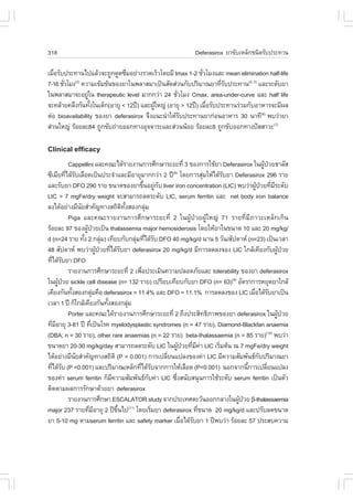 318                                                            Deferasirox ÂÒ¢ÑºàËÅç¡ª¹Ô´ÃÑº»ÃÐ·Ò¹

àÁ×ÍÃÑº»ÃÐ·Ò¹ä»áÅŒÇ¨Ð¶Ù¡´Ù´«ÖÁÍÂ‹Ò§ÃÇ´àÃçÇâ´ÂÁÕ tmax 1-2 ªÑÇâÁ§áÅÐ mean elimination half-life
   è                                                          è
7-16 ªÑÇâÁ§ ¤ÇÒÁà¢ŒÁ¢Œ¹¢Í§ÂÒã¹¾ÅÒÊÁÒà»š¹ÊÑ´Ê‹Ç¹¡Ñº»ÃÔÁÒ³ÂÒ·ÕÃº»ÃÐ·Ò¹(4, 5) áÅÐÃÐ´ÑºÂÒ
       è   (3)
                                                                     èÑ
ã¹¾ÅÒÊÁÒ¨ÐÍÂÙã¹ therapeutic level ÁÒ¡¡Ç‹Ò 24 ªÑÇâÁ§ Cmax, area-under-curve áÅÐ half life
                 ‹                                è
¨Ð¤ÅŒÒÂ¤ÅÖ§¡Ñ¹·Ñ§ã¹à´ç¡(ÍÒÂØ < 12»‚) áÅÐ¼ÙãË­‹ (ÍÒÂØ > 12»‚) àÁ×ÍÃÑº»ÃÐ·Ò¹Ã‹ÇÁ¡ÑºÍÒËÒÃ¨ÐÁÕ¼Å
                   é                      Œ                     è
µ‹Í bioavailability ¢Í§ÂÒ deferasirox ¨Ö§á¹Ð¹íÒãËŒÃº»ÃÐ·Ò¹ÂÒ¡‹Í¹ÍÒËÒÃ 30 ¹Ò·Õ(6) ¾ºÇ‹ÒÂÒ
                                                    Ñ
Ê‹Ç¹ãË­‹ ÃŒÍÂÅÐ84 ¶Ù¡¢Ñº¶‹ÒÂÍÍ¡·Ò§ÍØ¨¨ÒÃÐáÅÐÊ‹Ç¹¹ŒÍÂ ÃŒÍÂÅÐ8 ¶Ù¡¢ÑºÍÍ¡·Ò§»˜ÊÊÒÇÐ(7)

Clinical efficacy
           Cappellini áÅÐ¤³Ðä´ŒÃÒÂ§Ò¹¡ÒÃÈÖ¡ÉÒÃÐÂÐ·Õè 3 ¢Í§¡ÒÃãªŒÂÒ Deferasirox ã¹¼Ù»ÇÂ¸ÒÅÑÊ    Œ †
«ÕàÁÕÂ·Õä´ŒÃºàÅ×Í´à»š¹»ÃÐ¨íÒáÅÐÁÕÍÒÂØÁÒ¡¡Ç‹Ò 2 »‚ â´Â¡ÒÃÊØÁãËŒä´ŒÃºÂÒ Deferasirox 296 ÃÒÂ
          è Ñ                                                   (8)
                                                                              ‹   Ñ
áÅÐÃÑºÂÒ D.O 290 ÃÒÂ ¢¹Ò´¢Í§ÂÒ¢Ö¹ÍÂÙ¡º liver iron concentration (LIC) ¾ºÇ‹Ò¼Ù»ÇÂ·ÕÁÃÐ´Ñº
                                                       é ‹ Ñ                               Œ † è Õ
LIC > 7 mg.e/dry weight ¨ÐÊÒÁÒÃ¶Å´ÃÐ´Ñº LIC, serum ferritin áÅÐ net body iron balance
Å§ä´ŒÍÂ‹Ò§ÁÕ¹ÂÊíÒ¤Ñ­·Ò§Ê¶Ôµ·§ÊÍ§¡ÅØÁ
                Ñ                     Ô Ñé              ‹
           Piga áÅÐ¤³ÐÃÒÂ§Ò¹¡ÒÃÈÖ¡ÉÒÃÐÂÐ·Õè 2 ã¹¼ÙŒ»†ÇÂ¼ÙŒãË­‹ 71 ÃÒÂ·ÕèÁÕÀÒÇÐàËÅç¡à¡Ô¹
ÃŒÍÂÅÐ 97 ¢Í§¼Ù»ÇÂà»š¹ thalassemia major hemosiderosis â´ÂãËŒÂÒã¹¢¹Ò´ 10 áÅÐ 20 mg/kg/
                    Œ †
d (n=24 ÃÒÂ ·Ñ§ 2 ¡ÅØÁ) à·ÕÂº¡Ñº¡ÅØÁ·Õä´ŒÃº D.O 40 mg/kg/d ¹Ò¹ 5 ÇÑ¹/ÊÑ»´ÒË (n=23) à»š¹àÇÅÒ
                  é          ‹                    ‹ è Ñ
48 ÊÑ»´ÒË ¾ºÇ‹Ò¼Ù»ÇÂ·Õä´ŒÃºÂÒ deferasirox 20 mg/kg/d ÁÕ¡ÒÃÅ´Å§¨Í§ LIC ã¡ÅŒà¤ÕÂ§¡Ñº¼Ù»ÇÂ
                          Œ † è Ñ                                                                   Œ †
·Õä´ŒÃºÂÒ D.O
    è Ñ
           ÃÒÂ§Ò¹¡ÒÃÈÖ¡ÉÒÃÐÂÐ·Õè 2 à¾×Í»ÃÐàÁÔ¹¤ÇÒÁ»ÅÍ´ÀÑÂáÅÐ tolerability ¢Í§ÂÒ deferasirox
                                                     è
ã¹¼Ù»ÇÂ sickle cell disease (n= 132 ÃÒÂ) à»ÃÕÂºà·ÕÂº¡ÑºÂÒ D.O (n= 63)(9) ÍÑµÃÒ¡ÒÃËÂØ´ÂÒã¡ÅŒ
      Œ †
à¤ÕÂ§¡Ñ¹·Ñ§ÊÍ§¡ÅØÁ¤×Í deferasirox = 11.4% áÅÐ D.O = 11.1% ¡ÒÃÅ´Å§¢Í§ LIC àÁ×Íä´ŒÃºÂÒà»š¹
            é           ‹                                                                 è Ñ
àÇÅÒ 1 »‚ ¡çã¡ÅŒà¤ÕÂ§¡Ñ¹·Ñ§ÊÍ§¡ÅØÁ
                               é           ‹
           Porter áÅÐ¤³Ðä´ŒÃÒÂ§Ò¹¡ÒÃÈÖ¡ÉÒÃÐÂÐ·Õè 2 ¶Ö§»ÃÐÊÔ·¸ÔÀÒ¾¢Í§ÂÒ deferasirox ã¹¼Ù»ÇÂ         Œ †
·ÕÁÍÒÂØ 3-81 »‚ ·Õà»š¹âÃ¤ myelodysplastic syndromes (n = 47 ÃÒÂ), Diamond-Blackfan anaemia
  è Õ                 è
(DBA; n = 30 ÃÒÂ), other rare anaemias (n = 22 ÃÒÂ) beta-thalassaemia (n = 85 ÃÒÂ)(10) ¾ºÇ‹Ò
¢¹Ò´ÂÒ 20-30 mg/kg/day ÊÒÁÒÃ¶Å´ÃÐ´Ñº LIC ã¹¼Ù»ÇÂ·ÕÁ¤Ò LIC àÃÔÁµŒ¹ ³ 7 mg.e/dry weight
                                                                    Œ † è Õ ‹   è
ä´ŒÍÂ‹Ò§ÁÕ¹ÂÊíÒ¤Ñ­·Ò§Ê¶ÔµÔ (P < 0.001) ¡ÒÃà»ÅÕÂ¹á»Å§¢Í§¤‹Ò LIC ÁÕ¤ÇÒÁÊÑÁ¾Ñ¹¸¡º»ÃÔÁÒ³ÂÒ
              Ñ                                               è                              Ñ
·Õä´ŒÃº (P <0.001) áÅÐ»ÃÔÁÒ³àËÅç¡·Õä´ŒÃº¨Ò¡¡ÒÃãËŒàÅ×Í´ (P<0.001) ¹Í¡¨Ò¡¹Õ¡ÒÃà»ÅÕÂ¹á»Å§
   è Ñ                                              è Ñ                                 é        è
¢Í§¤‹Ò serum ferritin ¡çÁ¤ÇÒÁÊÑÁ¾Ñ¹¸¡º¤‹Ò LIC «Ö§Ê¹ÑºÊ¹Ø¹¡ÒÃãªŒÃÐ´Ñº serum ferritin à»š¹µÑÇ
                                 Õ                        Ñ       è
µÔ´µÒÁ¼Å¡ÒÃÃÑ¡ÉÒ´ŒÇÂÂÒ deferasirox
           ÃÒÂ§Ò¹¡ÒÃÈÖ¡ÉÒ ESCALATOR study ¨Ò¡»ÃÐà·ÈµÐÇÑ¹ÍÍ¡¡ÅÒ§ã¹¼Ù»ÇÂ !-thalassaemia
                                                                                    Œ †
major 237 ÃÒÂ·ÕÁÍÒÂØ 2 »‚¢¹ä» â´ÂàÃÔÁÂÒ deferasirox ·Õ¢¹Ò´ 20 mg/kg/d áÅÐ»ÃÑºÅ´¢¹Ò´
                     è Õ           Öé        (11)
                                                            è              è
ÂÒ 5-10 mg µÒÁserum ferritin áÅÐ safety marker àÁ×Íä´ŒÃºÂÒ 1 »‚¾ºÇ‹Ò ÃŒÍÂÅÐ 57 »ÃÐÊº¤ÇÒÁ
                                                                      è Ñ
 