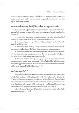 8                                                                   Childhood Seizure and Epilepsy

¼Ô ´ »¡µÔ º Ò§ÍÂ‹ Ò §·Õè ¨ Ðª‹ Ç Âã¹¡ÒÃÇÔ ¹Ô ¨ ©Ñ Â âÃ¤·Õè ¾ ºÃ‹ Ç Á¡Ñ º âÃ¤ÅÁªÑ ¡ ä´Œ à ª‹ ¹ ¡ÒÃµÃÇ¨¾º
hypopigmented macule ã¹¼Ù»ÇÂ tuberous sclerosis complex ËÃ×Í¡ÒÃµÃÇ¨¾º port-wine stain
                                  Œ †
ã¹¼Ù»ÇÂ Sturge-Weber syndrome
     Œ †

á¹Ç·Ò§¡ÒÃÊ‹§µÃÇ¨·Ò§ËŒÍ§»¯ÔºÑµÔ¡ÒÃà¾×èÍËÒÊÒàËµØ¢Í§ÍÒ¡ÒÃªÑ¡ (8,9)
         ¡ÒÃÊ‹§µÃÇ¨·Ò§ËŒÍ§»¯Ôºµ¡ÒÃà¾×ÍËÒÊÒàËµØ¢Í§ÍÒ¡ÒÃªÑ¡¹Ñ¹ ¤ÇÃ¨ÐàÅ×Í¡Ê‹§áµ‹·¨Òà»š¹áÅÐ
                                 Ñ Ô      è                     é                        Õè í
àËÁÒÐÊÁ¡Ñº¼Ù»ÇÂã¹áµ‹ÅÐÃÒÂ á¹Ç·Ò§·ÕÊÁÒ¤Á¡ØÁÒÃá¾·ÂáÅÐÊÁÒ¤ÁâÃ¤ÅÁªÑ¡ã¹ÊËÃÑ°ÍàÁÃÔ¡Ò
               Œ †                          è
á¹Ð¹íÒÁÕ´§¹Õé
           Ñ
         1. ¡ÒÃµÃÇ¨àÅ×Í´ àª‹¹ glucose, electrolytes, calcium, magnesium ¨ÐÁÕ»ÃÐâÂª¹ ¶ŒÒ¼ÙŒ
»†ÇÂÁÕÍÒ¡ÒÃÍÒà¨ÕÂ¹ ¶‹ÒÂàËÅÇ ¢Ò´¹éÒ ËÃ×ÍÁÕÍÒ¡ÒÃËÁ´ÊµÔËÅÑ§ªÑ¡¤‹Í¹¢ŒÒ§¹Ò¹
                                        í
         2. ¡ÒÃÊ‹§ toxicology screening ¤ÇÃ·Õ¨ÐÊ‹§µÃÇ¨àÁ×ÍÊ§ÊÑÂÇ‹Ò¼Ù»ÇÂÍÒ¨ä´ŒÃºÊÒÃ¾ÔÉËÃ×ÍÊÔ§
                                              è           è          Œ †        Ñ                 è
àÊ¾µÔ´·ÕÍÒ¨·íÒãËŒà¡Ô´ÍÒ¡ÒÃªÑ¡
         è
         3. ¡ÒÃà¨ÒÐ¹éÒä¢ÊÑ¹ËÅÑ§ (lumbar puncture) á¹Ð¹íÒãËŒ·Òã¹à©¾ÒÐÃÒÂ·ÕÊ§ÊÑÂÇ‹ÒÁÕ¡ÒÃµÔ´àª×Í
                      í                                     í             è                     é
ã¹ÃÐºº»ÃÐÊÒ·àª‹¹ÁÕ ÃÐ´Ñº¤ÇÒÁÃÙÊ¡µÑÇÅ´Å§ ËÃ×ÍµÃÇ¨¾º sign of meningeal irritation
                                     ŒÖ
         4. ¡ÒÃÊ‹§µÃÇ¨¤Å×¹ä¿¿‡ÒÊÁÍ§ (electroencephalography, EEG) á¹Ð¹íÒãËŒÊ§µÃÇ¨¤Å×¹
                           è                                                         ‹        è
ä¿¿‡ÒÊÁÍ§ã¹¼Ù»ÇÂ first unprovoked seizure ·Ø¡ÃÒÂ à¹×Í§¨Ò¡ÍÒ¨¨Ð·íÒ¹ÒÂâÍ¡ÒÊ·Õ¨ÐÁÕÍÒ¡ÒÃ
                 Œ †                                    è                              è
ªÑ¡«éÒ ËÃ×Íª‹ÇÂã¹¡ÒÃÇÔ¹¨©ÑÂ epileptic syndrome ºÒ§ÍÂ‹Ò§ä´Œ
      í                  Ô
         5. ¡ÒÃÊ‹§µÃÇ¨ÀÒ¾¶‹ÒÂ¢Í§ÊÁÍ§ (neuroimaging study) ¡ÒÃÊ‹§µÃÇ¨·Õ´·Ê´¤×Í¡ÒÃµÃÇ¨
                                                                            è Õ Õè Ø
magnetic resonance imaging (MRI) ¢Í§ÊÁÍ§ á¹Ð¹íÒãËŒµÃÇ¨ã¹¼Ù»ÇÂ·ÕÁ¤ÇÒÁ¼Ô´»¡µÔ·Ò§ÊÁÍ§
                                                                  Œ † è Õ
äÁ‹Ç‹Ò´ŒÒ¹ÊµÔ»˜­­ÒËÃ×Í´ŒÒ¹¡ÅŒÒÁà¹×éÍ, ¾º¤ÇÒÁ¼Ô´»¡µÔ¨Ò¡¡ÒÃµÃÇ¨Ã‹Ò§¡ÒÂ·Ò§ÃÐºº»ÃÐÊÒ·,
ã¹¼Ù»ÇÂ partial seizure ËÃ×Íã¹¼Ù»ÇÂ·ÕÁÍÒÂØ¹ÍÂ¡Ç‹Ò 1 »‚
     Œ †                          Œ † è Õ       Œ

¡ÒÃÃÑ¡ÉÒâÃ¤ÅÁªÑ¡ (10,11)
         ã¹¼Ù»ÇÂ·ÕÁÍÒ¡ÒÃªÑ¡¤ÃÑ§áÃ¡ á¾·Â··Ò¡ÒÃÃÑ¡ÉÒ¤ÇÃ¨ÐÇÔà¤ÃÒÐËãËŒ´ÇÒ¼Ù»ÇÂÊÁ¤ÇÃä´ŒÃº
             Œ † è Õ                é                Õè í                 Õ‹ Œ †         Ñ
ÂÒ¡Ñ¹ªÑ¡ËÃ×ÍäÁ‹ ¨Ò¡¢ŒÍÁÙÅ·Ò§Ê¶Ôµ¾ºÇ‹Ò¼Ù»ÇÂ·ÕÁÍÒ¡ÒÃªÑ¡¤ÃÑ§áÃ¡¨ÐÁÕÍÒ¡ÒÃªÑ¡«éÒä´ŒÃÍÂÅÐ 25-
                                          Ô       Œ † è Õ       é                í Œ
75 â´Â¤ÇÃá¨Œ§ãËŒ¼»¡¤ÃÍ§ËÃ×Í¼Ù»ÇÂ·ÃÒºáÅÐ¾Ô¨ÒÃ³ÒÃ‹ÇÁ¡Ñ¹¡‹Í¹ãËŒ¡ÒÃÃÑ¡ÉÒ ã¹ºÒ§¤ÃÑ§á¾·Â
                    ÙŒ                Œ †                                            é
ÍÒ¨¨ÐàÃÔÁãËŒ¡ÒÃÃÑ¡ÉÒÀÒÂËÅÑ§¨Ò¡¡ÒÃªÑ¡à¾ÕÂ§¤ÃÑ§à´ÕÂÇ¶ŒÒËÒ¡Ç‹Ò ¼Ù»ÇÂËÃ×Í¼Ù»¡¤ÃÍ§ÁÕ¤ÇÒÁ¡Ñ§ÇÅ
         è                                                é        Œ †  Œ
ÍÂ‹Ò§ÊÙ§·Õ¨ÐàÊÕÂ§µ‹Í¡ÒÃªÑ¡«éÒ Ê‹Ç¹¼Ù»ÇÂ·ÕÁÍÒ¡ÒÃªÑ¡ÁÒ¡¡Ç‹Ò 2 ¤ÃÑ§¢Ö¹ä» á¾·ÂÁ¡¨ÐãËŒ¡ÒÃÃÑ¡ÉÒ
           è è               í              Œ † è Õ               é é         Ñ
´ŒÇÂÂÒ¡Ñ¹ªÑ¡ä´ŒàÅÂà¹×Í§¨Ò¡¼Ù»ÇÂ¡ÅØÁ¹Õ¨ÐÁÕâÍ¡ÒÊªÑ¡«éÒä´Œ¤Í¹¢ŒÒ§ÁÒ¡ ÃŒÍÂÅÐ 70
                       è        Œ †           ‹ é           í ‹
         ËÅÑ§¨Ò¡¾Ô¨ÒÃ³ÒáÅŒÇÇ‹Ò¼Ù»ÇÂ¤ÇÃä´ŒÃºÂÒ¡Ñ¹ªÑ¡ á¾·Â¤ÇÃ·ÃÒºËÅÑ¡ã¹¡ÒÃàÃÔÁÂÒ¡Ñ¹ªÑ¡
                                       Œ †             Ñ                           è
(antiepileptic drugs, AED) (12,13) ´Ñ§¹Õé
 
