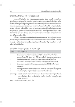 324                                                    ÂÒ¨Ò¡ÊÁØ¹ä¾Ã¡ÑºàÇªÈÒÊµÃàªÔ§»ÃÐ¨Ñ¡É

ÂÒ¨Ò¡ÊÁØ¹ä¾Ã¡ÑºàÇªÈÒÊµÃàªÔ§»ÃÐ¨Ñ¡É
           àÇªÈÒÊµÃàªÔ§»ÃÐ¨Ñ¡É ËÃ×Í Evidence-based medicine (EBM) ËÁÒÂ¶Ö§ ¡ÒÃ´ÙáÅÃÑ¡ÉÒ
¼Ù»ÇÂâ´Â¡ÒÃ¹íÒËÅÑ¡°Ò¹·Õä´Œ¨Ò¡¡ÒÃÈÖ¡ÉÒã¹»ÃÐªÒ¡ÃÁÒ»ÃÐ¡Íº¡ÒÃµÑ´ÊÔ¹ã¨ ·Ñ§¹ÕËÅÑ¡°Ò¹·Õ¹Ò
  Œ †                           è                                              é é       è í
ÁÒãªŒµÍ§à»š¹ËÅÑ¡°Ò¹·Õ´·Ê´·ÕÁÍÂÙã¹¢³Ð¹Ñ¹ áÅÐµŒÍ§ãªŒÍÂ‹Ò§¶Ù¡µŒÍ§µÒÁËÅÑ¡ÇÔªÒ¡ÒÃ µÒÁ·íÒ¹Í§
       Œ                  è Õ Õè Ø è Õ ‹     é
¤ÃÍ§¸ÃÃÁ àËÁÒÐÊÁ áÅÐµÃ§ä»µÃ§ÁÒ ¹Í¡¨Ò¡ËÅÑ¡°Ò¹·Õä´Œ¨Ò¡¡ÒÃÈÖ¡ÉÒÇÔ¨Â ËÅÑ¡°Ò¹àªÔ§»ÃÐ¨Ñ¡É
                                                        è                Ñ
ÍÒ¨ÁÒ¨Ò¡»ÃÐÊº¡ÒÃ³¢Í§¼ÙàªÕÂÇªÒ­ ¤ÇÒÁÃÙáÅÐ»ÃÐÊº¡ÒÃ³¢Í§¼Ù»ÇÂËÃ×Í¼Ù·´áÅ¼Ù»ÇÂ áÅÐ
                                    Œ è         Œ                   Œ †      Œ Õè Ù Œ †
¢ŒÍÁÙÅÍ×¹æ àª‹¹ ÀÙÁ»­­Ò·ŒÍ§¶Ô¹ ¹âÂºÒÂ¢Í§ªÒµÔ à»š¹µŒ¹ àÁ×ÍËÅÑ¡°Ò¹ÁÕËÅÒÂ»ÃÐàÀ· ¨Ö§¤ÇÃ
         è            Ô ˜               è                 (2)
                                                              è
¾Ô¨ÒÃ³Ò¶Ö§ÃÐ´Ñº¤ÇÒÁ¹‹Òàª×Í¶×Í¢Í§ËÅÑ¡°Ò¹áÅÐÃÐ´Ñº¢Í§¤íÒá¹Ð¹íÒµÒÁ¢ŒÍº‹§ãªŒ¡Í¹·Õ¨ÐµÑ´ÊÔ¹ã¨
                                  è                                             ‹ è
¹íÒÁÒãªŒã¹¡ÒÃ´ÙáÅÃÑ¡ÉÒ¼Ù»ÇÂ   Œ †
           àÁ×Í»‚¾.È. 2552 Oxford centre for evidence-based medicine ä´Œ»ÃÑº»ÃØ§á¹Ç·Ò§¡ÒÃ¨Ñ´
              è
ÃÐ´Ñº¢Í§ËÅÑ¡°Ò¹ã¹´ŒÒ¹¤ÇÒÁ¹‹Òàª×Í¶×ÍáÅÐà¡³±¡ÒÃ»ÃÐàÁÔ¹ÃÐ´Ñº¢Í§¤íÒá¹Ð¹íÒãËÁ‹ ´Ñ§µÒÃÒ§·Õè
                                          è
1 áÅÐ 2 ¡ÒÃ¨Ñ´ÃÐ´Ñº¢Í§ËÅÑ¡°Ò¹¢Öé¹ÍÂÙ‹¡ÑºÃÙ»áºº¡ÒÃÈÖ¡ÉÒà»š¹ÊíÒ¤Ñ­ â´ÂÃÐ´Ñº 1 ËÁÒÂ¶Ö§
ËÅÑ¡°Ò¹·ÕÁÍ¤µÔ¹ÍÂ·ÕÊ´
             è Õ     Œ èØ

µÒÃÒ§·Õè 1 ÃÐ´Ñº¢Í§ËÅÑ¡°Ò¹ (Levels of evidence)(3)
ÃÐ´Ñº       à¡³±¡ÒÃ»ÃÐàÁÔ¹
1           Systematic review ¢Í§¡ÒÃÈÖ¡ÉÒÃÙ»áºº RCT* ·Õáµ‹ÅÐ¡ÒÃÈÖ¡ÉÒãËŒ¼Åä»ã¹
                                                         è
            á¹Çà´ÕÂÇ¡Ñ¹ /§Ò¹ÇÔ¨ÂÃÙ»áºº RCT* ·ÕÁªÇ§¤ÇÒÁàª×ÍÁÑ¹ (Confidence Interval) á¤º
                               Ñ              è Õ ‹        è è
2           Systematic review ¢Í§¡ÒÃÈÖ¡ÉÒáºº cohort ·Õáµ‹ÅÐ¡ÒÃÈÖ¡ÉÒãËŒ¼Åä»ã¹
                                                       è
            á¹Çà´ÕÂÇ¡Ñ¹ / §Ò¹ÇÔ¨ÂÃÙ»áºº RCT* ·Õ´ÍÂ¤Ø³ÀÒ¾ áÅÐ¡ÒÃÈÖ¡ÉÒáºº cohort
                                 Ñ              è Œ
3           Systematic review ¢Í§¡ÒÃÈÖ¡ÉÒáºº case-control / §Ò¹ÇÔ¨Â·ÕÁ¡ÒÃÈÖ¡ÉÒáºº
                                                                  Ñ è Õ
            case-control
4           §Ò¹ÇÔ¨ÂÃÙ»áºº Case-series / ¡ÒÃÈÖ¡ÉÒáºº cohort áÅÐ case-control ·Õ´ÍÂ¤Ø³ÀÒ¾
                  Ñ                                                           è Œ
5           ¤ÇÒÁàËç¹¨Ò¡¼ÙàªÕÂÇªÒ­ / ¡ÒÃÇÔ¨Âã¹ËÅÍ´·´ÅÍ§ËÃ×ÍÊÑµÇ·´ÅÍ§
                           Œ è            Ñ
ËÁÒÂàËµØ : ´Ñ´á»Å§ÁÒ¨Ò¡àÍ¡ÊÒÃÍŒÒ§ÍÔ§ËÁÒÂàÅ¢ 3 à©¾ÒÐÊ‹Ç¹·Õèà»š¹ËÅÑ¡°Ò¹à¡ÕèÂÇ¡Ñº
            »ÃÐÊÔ·¸Ô¼Åã¹¡ÒÃÃÑ¡ÉÒ ¡ÒÃ»‡Í§¡Ñ¹âÃ¤ ¡ÒÃÈÖ¡ÉÒà¡ÕèÂÇ¡ÑºÊÒàËµØ¢Í§âÃ¤ áÅÐ
            ÍÑ¹µÃÒÂ¨Ò¡¡ÒÃãªŒ
*RCT = Randomized controlled clinical trial
 