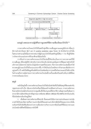 358                          Screening in Common Gynecologic Cancer : Ovarian Cancer Screening




         á¼¹ÀÙÁÔ áÊ´§á¹Ç·Ò§»¯ÔºÑµÔã¹¡ÒÃ´ÙáÅÊµÃÕ·ÕèÁÕ¤ÇÒÁàÊÕèÂ§à»š¹ÁÐàÃç§ÃÑ§ä¢‹ (3)

          ¡ÒÃµÃÇ¨¤Ñ´¡ÃÍ§âÃ¤ÁÐàÃç§ÃÑ§ä¢‹ã¹ÊµÃÕ¡ÅØ‹Á·ÕèÁÕ¤ÇÒÁàÊÕèÂ§ÊÙ§µÒÁá¼¹ÀÙÁÔ´Ñ§¡Å‹ÒÇ¹Õé¾ºÇ‹Ò
ÁÕ¤ÇÒÁ¨íÒà¾ÒÐÃŒÍÂÅÐ 98.7 áÅÐ ¤‹Ò positive predictive value ÃŒÍÂÅÐ 10 ÊíÒËÃÑº¤‹Ò¤ÇÒÁäÇ¹Ñ¹                       é
äÁ‹ÊÒÁÒÃ¶¤íÒ¹Ç³ä´Œà¹×Í§¨Ò¡µÃÇ¨¾ºÇ‹ÒÁÕ¼»ÇÂÁÐàÃç§ÃÑ§ä¢‹ã¹ÊµÃÕ¡ÅØÁ¹Õà¾ÕÂ§ 1 ÃÒÂ «Ö§¼ÙÇ¨Â¤Ô´
                           è                  ÙŒ †                                    ‹ é            è ŒÔÑ
Ç‹Òà¡Ô´¨Ò¡¨íÒ¹Ç¹»ÃÐªÒ¡Ã·Õ¹ÒÁÒÈÖ¡ÉÒÁÕ¹ÍÂà¡Ô¹ä»
                                 è í        Œ
          ¡ÒÃ·Õè ¨ Ð·í Ò ¡ÒÃµÃÇ¨¤Ñ ´ ¡ÃÍ§ÁÐàÃç § ÃÑ § ä¢‹ à ª‹ ¹ ¹Õé ä ´Œ ¨ ÐµŒ Í §àÃÔè Á ¨Ò¡¡ÒÃµÃÇ¨ËÒÊµÃÕ ·Õè ÁÕ
¤ÇÒÁÊÕÂ§ÊÙ§, ÁÕËÍ§»¯Ôºµ¡ÒÃÊíÒËÃÑº¡ÒÃµÃÇ¨ÇÑ´ÃÐ´Ñº CA125 áÅÐÁÕº¤ÅÒ¡Ã·ÕÁ¤³ÀÒ¾ÊíÒËÃÑºãËŒ
        è           Œ        Ñ Ô                                                       Ø      è Õ Ø
ºÃÔ¡ÒÃµÃÇ¨ÍÑÅµÃÒ«ÒÇ¹ÍÇÑÂÇÐã¹ÍØŒ§àªÔ§¡ÃÒ¹ÊµÃÕâ´Âà©¾ÒÐ «Öè§¡ÒÃµÃÇ¨¤Ñ´¡ÃÍ§àª‹¹¹Õé¨Ð·íÒãËŒ
µÃÇ¨¾º¼ÙŒ»†ÇÂÁÐàÃç§ÃÑ§ä¢‹ã¹ÃÐÂÐáÃ¡ÁÒ¡¢Öé¹ ·íÒãËŒà»š¹»ÃÐâÂª¹µ‹Í¡ÒÃÃÑ¡ÉÒáÅÐà¾ÔèÁÍÑµÃÒ¡ÒÃ
ÍÂÙÃÍ´·Õè 5 »‚ áµ‹Â§äÁ‹Á¢ÍÁÙÅ·Õá¹‹ª´¶Ö§»ÃÐâÂª¹µÍÍÑµÃÒ¡ÒÃÃÍ´ªÕÇµâ´ÂÃÇÁáÅÐÂÑ§äÁ‹Á§Ò¹ÇÔ¨Â
    ‹                  Ñ Õ Œ         è Ñ                  ‹                         Ô                  Õ         Ñ
ã´¤íÒ¹Ç³¶Ö§¤ÇÒÁ¤ØŒÁ¤‹Ò¢Í§¡ÒÃµÃÇ¨¤Ñ´¡ÃÍ§âÃ¤àª‹¹¹ÕéÃÇÁ·Ñé§¼ÅàÊÕÂËÃ×Í¼Å¢ŒÒ§à¤ÕÂ§¡Ã³Õ·ÕèÁÕ¼Å
¡ÒÃµÃÇ¨à»š¹¼ÅºÇ¡ÅÇ§

ÊÃØ»
        ¨¹¶Ö§»˜¨¨Øº¹¹Õé ¡ÒÃµÃÇ¨¤Ñ´¡ÃÍ§âÃ¤ÁÐàÃç§ÃÑ§ä¢‹Â§à»š¹ËÑÇ¢ŒÍ·ÕÂ§äÁ‹Á¢ÍÊÃØ»·Õª´à¨¹ÊíÒËÃÑº
                    Ñ                                   Ñ          è Ñ ÕŒ        è Ñ
¡ÅØ‹Á»ÃÐªÒ¡Ã·ÑèÇæä» à¹×èÍ§¨Ò¡à»š¹âÃ¤·Õè¾ºä´Œ¹ŒÍÂáÁŒÇ‹Ò¨ÐÁÕÍÑ¹µÃÒÂÃŒÒÂáÃ§ ¡ÒÃµÃÇ¨¤Ñ´¡ÃÍ§
¨Ö§¹‹Ò¨ÐÁÕ»ÃÐâÂª¹ÊÒËÃÑº»ÃÐªÒ¡Ã¡ÅØÁàÊÕÂ§«Ö§ä´Œá¡‹º¤¤Å·ÕÁ»ÃÐÇÑµ·Ò§¾Ñ¹¸Ø¡ÃÃÁËÃ×ÍÁÕ¼Å¡ÒÃ
                      í              ‹ è è            Ø    è Õ        Ô
µÃÇ¨Ç‹ÒÁÕ¤ÇÒÁ¼Ô´»¡µÔ¢Í§ÊÒÃ¾Ñ¹¸Ø¡ÃÃÁºÒ§ª¹Ô´àª‹¹ BRCA1, BRCA2 ËÃ×Í HNPCC ÊíÒËÃÑº»ÃÐà´ç¹
·ÕÂ§à»š¹¢ŒÍ¶¡à¶ÕÂ§¡Ñ¹ÍÂÙä´Œá¡‹
  è Ñ                      ‹
        1. àÁ×ÍÁÕ¼Å¡ÒÃµÃÇ¨¤Ñ´¡ÃÍ§·Õ¼´»¡µÔ ¢Ñ¹µÍ¹µ‹Íä»¤×Í¡ÒÃµÃÇ¨»ÃÐàÁÔ¹áÅÐ¡ÒÃ¼‹ÒµÑ´
               è                       è Ô       é
ÍÒ¨·íÒãËŒà¡Ô´¾ÂÒ¸ÔÊÀÒ¾ËÃ×ÍÀÒÇÐá·Ã¡«ŒÍ¹ä´Œâ´Âà©¾ÒÐÍÂ‹Ò§ÂÔ§¡Ã³Õà»š¹·Õà»š¹¼ÅºÇ¡ÅÇ§ ´Ñ§¹Ñ¹
                                                               è         è                  é
¨ÐµŒÍ§¤íÒ¹Ö§¶Ö§¢ŒÍ´Õ¢ŒÍàÊÕÂÃÐËÇ‹Ò§¤ÇÒÁàÊÕèÂ§µ‹Í¡ÒÃà¡Ô´ÀÒÇÐá·Ã¡«ŒÍ¹ã¹ÊµÃÕ·ÕèÁÕ¼ÅºÇ¡ÅÇ§áÅÐ
»ÃÐâÂª¹¡Ã³Õ·ÊµÃÕ¹¹ÁÕ¼ÅºÇ¡¨ÃÔ§ãËŒ´Õ
                 Õè     Ñé
 