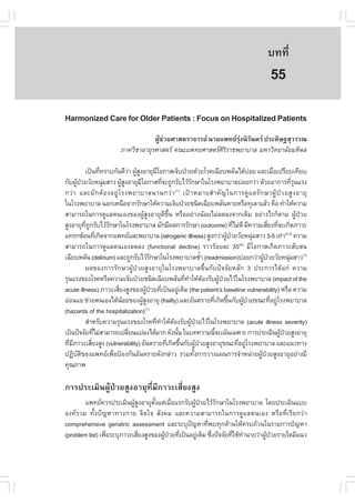 àÇªÈÒÊµÃ·¹ÂØ¤ 2553
          Ñ                                                                                       º··Õè          367

                                                                                                    55
Harmonized Care for Older Patients : .ocus on Hospitalized Patients
                                       ¼ÙŒª‹ÇÂÈÒÊµÃÒ¨ÒÃÂ ¹ÒÂá¾·ÂÃØ‹§¹ÔÃÑ¹´Ã »ÃÐ´ÔÉ°ÊØÇÃÃ³
                           ÀÒ¤ÇÔªÒÍÒÂØÃÈÒÊµÃ ¤³Ðá¾·ÂÈÒÊµÃÈÔÃÔÃÒª¾ÂÒºÒÅ ÁËÒÇÔ·ÂÒÅÑÂÁËÔ´Å

           à»š¹·Õ·ÃÒº¡Ñ¹´ÕÇÒ ¼ÙÊ§ÍÒÂØÁâÍ¡ÒÊà¨çº»†ÇÂ´ŒÇÂâÃ¤à©ÕÂº¾ÅÑ¹ä´ŒºÍÂ áÅÐàÁ×Íà»ÃÕÂºà·ÕÂº
                      è            ‹ ŒÙ           Õ                                              ‹         è
¡Ñº¼Ù»ÇÂÇÑÂË¹ØÁÊÒÇ ¼ÙÊ§ÍÒÂØÁâÍ¡ÒÊ·Õ¨Ð¶Ù¡ÃÑºäÇŒÃ¡ÉÒã¹âÃ§¾ÂÒºÒÅº‹ÍÂ¡Ç‹Ò ´ŒÇÂÍÒ¡ÒÃ·ÕÃ¹áÃ§
      Œ †               ‹       ŒÙ      Õ           è             Ñ                                                 èØ
¡Ç‹ Ò áÅÐÁÑ ¡ µŒ Í §ÍÂÙ‹ â Ã§¾ÂÒºÒÅ¹Ò¹¡Ç‹ Ò à»‡ Ò ËÁÒÂÊí Ò ¤Ñ ­ ã¹¡ÒÃ´Ù á ÅÃÑ ¡ ÉÒ¼ÙŒ »† Ç ÂÊÙ § ÍÒÂØ
                                                        (1)

ã¹âÃ§¾ÂÒºÒÅ ¹Í¡àË¹×Í¨Ò¡ÃÑ¡ÉÒãËŒ¤ÇÒÁà¨çº»†ÇÂª¹Ô´à©ÕÂº¾ÅÑ¹ËÒÂËÃ×Í·ØàÅÒáÅŒÇ ¤×Í ·íÒãËŒ¤ÇÒÁ
ÊÒÁÒÃ¶ã¹¡ÒÃ´ÙáÅµ¹àÍ§¢Í§¼ÙŒÊÙ§ÍÒÂØ´Õ¢Öé¹ ËÃ×ÍÍÂ‹Ò§¹ŒÍÂäÁ‹Å´Å§¨Ò¡à´ÔÁ ÍÂ‹Ò§äÃ¡çµÒÁ ¼ÙŒ»†ÇÂ
ÊÙ§ÍÒÂØ·¶¡ÃÑºäÇŒÃ¡ÉÒã¹âÃ§¾ÂÒºÒÅ ÁÑ¡ÁÕ¼Å¡ÒÃÃÑ¡ÉÒ (outcome) ·ÕäÁ‹´Õ ÁÕ¤ÇÒÁàÊÕÂ§·Õ¨Ðà¡Ô´ÀÒÇÐ
           Õè Ù           Ñ                                                            è                 è è
á·Ã¡«ŒÍ¹·Õà¡Ô´¨Ò¡á¾·ÂáÅÐ¾ÂÒºÒÅ (iatrogenic illness) ÊÙ§¡Ç‹Ò¼Ù»ÇÂÇÑÂË¹ØÁÊÒÇ 3-5 à·‹Ò(2,3) ¤ÇÒÁ
                    è                                                              Œ †             ‹
ÊÒÁÒÃ¶ã¹¡ÒÃ´ÙáÅµ¹àÍ§Å´Å§ (functional decline) ÃÒÇÃŒÍÂÅÐ 35 ÁÕâÍ¡ÒÊà¡Ô´ÀÒÇÐÊÑºÊ¹           (4)

à©ÕÂº¾ÅÑ¹ (delirium) áÅÐ¶Ù¡ÃÑºäÇŒÃ¡ÉÒã¹âÃ§¾ÂÒºÒÅ«éÒ (readmission)º‹ÍÂ¡Ç‹Ò¼Ù»ÇÂÇÑÂË¹ØÁÊÒÇ(1)
                                               Ñ                          í                           Œ †         ‹
           ¼Å¢Í§¡ÒÃÃÑ¡ÉÒ¼ÙŒ»†ÇÂÊÙ§ÍÒÂØã¹âÃ§¾ÂÒºÒÅ¢Öé¹¡Ñº»˜¨¨ÑÂËÅÑ¡ 3 »ÃÐ¡ÒÃä´Œá¡‹ ¤ÇÒÁ
ÃØ¹áÃ§¢Í§âÃ¤ËÃ×Í¤ÇÒÁà¨çº»†ÇÂª¹Ô´à©ÕÂº¾ÅÑ¹·Õ·ÒãËŒµÍ§ÃÑº¼Ù»ÇÂäÇŒã¹âÃ§¾ÂÒºÒÅ (impact of the
                                                              è í Œ            Œ †
acute illness) ÀÒÇÐàÊÕÂ§ÊÙ§¢Í§¼Ù»ÇÂ·Õà»š¹ÍÂÙà´ÔÁ (the patient’s baseline vulnerability) ËÃ×Í ¤ÇÒÁ
                              è             Œ † è           ‹
Í‹Í¹áÍ ª‹ÇÂµ¹àÍ§ä´Œ¹ÍÂ¢Í§¼ÙÊ§ÍÒÂØ (frailty) áÅÐÍÑ¹µÃÒÂ·Õà¡Ô´¢Ö¹¡Ñº¼Ù»ÇÂ¢³Ð·ÕÍÂÙâÃ§¾ÂÒºÒÅ
                                Œ         ŒÙ                                è é              Œ †          è ‹
(hazards of the hospitalization)           (1)

           ÊíÒËÃÑº¤ÇÒÁÃØ¹áÃ§¢Í§âÃ¤·Õ·ÒãËŒµÍ§ÃÑº¼Ù»ÇÂäÇŒã¹âÃ§¾ÂÒºÒÅ (acute illness severity)
                                                 è í Œ           Œ †
à»š¹»˜¨¨ÑÂ·ÕäÁ‹ÊÒÁÒÃ¶à»ÅÕÂ¹á»Å§ä´ŒÁÒ¡ ´Ñ§¹Ñ¹ ã¹º·¤ÇÒÁ¹Õ¨Ðà¹Œ¹à©¾ÒÐ ¡ÒÃ»ÃÐàÁÔ¹¼Ù»ÇÂÊÙ§ÍÒÂØ
                  è                 è                     é                  é                                Œ †
·ÕÁÀÒÇÐàÊÕÂ§ÊÙ§ (vulnerability) ÍÑ¹µÃÒÂ·Õà¡Ô´¢Ö¹¡Ñº¼Ù»ÇÂÊÙ§ÍÒÂØ¢³Ð·ÕÍÂÙâÃ§¾ÂÒºÒÅ áÅÐá¹Ç·Ò§
  è Õ           è                                     è é             Œ †                è ‹
»¯Ôºµ¢Í§á¾·Âà¾×Í»‡Í§¡Ñ¹ÍÑ¹µÃÒÂ´Ñ§¡Å‹ÒÇ ÃÇÁ·Ñ§¡ÒÃÇÒ§á¼¹¡ÒÃ¨íÒË¹‹ÒÂ¼Ù»ÇÂÊÙ§ÍÒÂØÍÂ‹Ò§ÁÕ
       Ñ Ô                  è                                       é                                Œ †
¤Ø³ÀÒ¾

¡ÒÃ»ÃÐàÁÔ¹¼ÙŒ»†ÇÂÊÙ§ÍÒÂØ·ÕèÁÕÀÒÇÐàÊÕèÂ§ÊÙ§
       á¾·Â¤ÇÃ»ÃÐàÁÔ¹¼ÙÊ§ÍÒÂØµ§áµ‹àÁ×ÍáÃ¡ÃÑº¼Ù»ÇÂäÇŒÃ¡ÉÒã¹âÃ§¾ÂÒºÒÅ â´Â»ÃÐàÁÔ¹áºº
                            ŒÙ      Ñé     è       Œ †       Ñ
Í§¤ÃÇÁ ·Ñé§»˜­ËÒ·Ò§¡ÒÂ ¨Ôµã¨ ÊÑ§¤Á áÅÐ¤ÇÒÁÊÒÁÒÃ¶ã¹¡ÒÃ´ÙáÅµ¹àÍ§ ËÃ×Í·ÕèàÃÕÂ¡Ç‹Ò
comprehensive geriatric assessment áÅÐÃÐºØ»˜­ËÒ·Õè¾º·Ø¡´ŒÒ¹ãËŒ¤Ãº¶ŒÇ¹ã¹ÃÒÂ¡ÒÃ»™­ËÒ
(problem list) à¾×ÍÃÐºØÀÒÇÐàÊÕÂ§ÊÙ§¢Í§¼Ù»ÇÂ·Õà»š¹ÍÂÙà´ÔÁ «Ö§»˜¨¨ÑÂ·ÕãªŒ·Ò¹ÒÂÇ‹Ò¼Ù»ÇÂÃÒÂã´ÁÕá¹Ç
                  è           è         Œ † è       ‹      è        è í          Œ †
 