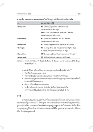 àÇªÈÒÊµÃ·¹ÂØ¤ 2553
          Ñ                                                                             383

µÒÃÒ§·Õè 7 ¢¹Ò´¢Í§ÂÒ antipsychotic ã¹¼ÙŒ»†ÇÂÊÙ§ÍÒÂØ·ÕèÁÕÀÒÇÐÊÑºÊ¹à©ÕÂº¾ÅÑ¹
ÂÒ                                ¢¹Ò´ÂÒ·ÕèÁÕ¡ÒÃãªŒ
Haloperidol                       PO 0.5-1 mg repeated at 2-4 hr if needed
                                  Usual maximum of 5 mg/d
                                  IM/IV 0.25-0.5 mg repeat at 30-60 min if needed
                                  Usual maximum of 2.5 mg/d
Risperidone                       PO 0.5 mg BID, repeated at 4 hr if needed
                                  Usual maximum of 2 mg/d
Olanzapine                        PO 2.5 mg-5mg OD. Usual maximum of 10 mg/d
Quetiapine                        PO 12.5 mg-25mg OD, may be increased q 1-2 days
                                  In elderly, dosages are rarely > 50 mg/d
Ziprasidone                       IM 10 mg every 2 hrs. Usual maximum of 40 mg/d
Aripiprazole                      PO 5-15 mg/d. Usual maximum of 30 mg/d
ËÁÒÂàËµØ ´Ñ´á»Å§¨Ò¡ Attard A, Ranjith G, Taylor D. Delirium and its treatment. CNS Drugs.
         2008;22(8):631-44.

       ¤íÒá¹Ð¹íÒ·ÑÇä»ÊíÒËÃÑº¡ÒÃãªŒÂÒã¹¡ÒÃ¤Çº¤ØÁÀÒÇÐÊÑºÊ¹à©ÕÂº¾ÅÑ¹ ä´Œá¡‹(27)
                  è
       ! ãªŒÂÒ·ÕÅÐµÑÇ (one drug at a time)
       ! ¾ÂÒÂÒÁãªŒ sedatives áÅÐ antipsychotics ãËŒ¹ÍÂ·ÕÊ´à·‹Ò·Õ¨Òà»š¹
                                                    Œ    Ø      èí
       ! »ÃÑºÂÒµÒÁÍÒÂØ ¢¹Ò´ áÅÐ¤ÇÒÁÃØ¹áÃ§¢Í§ÍÒ¡ÒÃ â´Â¼ÙÊ§ÍÒÂØ á¹Ð¹íÒãËŒãªŒÂÒ¤ÃÖ§Ë¹Ö§
                                                           ŒÙ                  è è
           ¢Í§¢¹Ò´·ÕãªŒã¹¤¹Ë¹ØÁÊÒÇ
                     è          ‹
       ! ¤‹ÍÂ æ »ÃÑºÂÒà¾ÔÁµÒÁ¡ÒÃµÍºÊ¹Í§
                              è
       ! ¤ÇÃÁÕ¡ÒÃµÔ´µÒÁ¾Ô¨ÒÃ³Ò·Ø¡ 24 ªÑÇâÁ§ Ç‹ÒµŒÍ§»ÃÑº¢¹Ò´ÂÒËÃ×ÍäÁ‹
                                           è
       ! ËÅÑ§¨Ò¡ÍÒ¡ÒÃ´Õ¢¹áÅŒÇ â´Â·ÑÇä» ÊÒÁÒÃ¶ËÂØ´ÂÒä´ŒÀÒÂã¹ 7-10 ÇÑ¹
                           Öé          è

ÊÃØ»
         ÀÒÇÐÊÑºÊ¹à©ÕÂº¾ÅÑ¹ à»š¹»˜­ËÒ·Õà¡Ô´¢Ö¹º‹ÍÂ¡Ñº¼ÙÊ§ÍÒÂØ·¹Í¹ã¹âÃ§¾ÂÒºÒÅ áÅÐ¡‹ÍãËŒà¡Ô´
                                       è é               ŒÙ   Õè
¼Åá·Ã¡«ŒÍ¹·ÕÃ¹áÃ§µÒÁÁÒä´Œ ·ÕÊÒ¤Ñ­¤×Í à»š¹ÀÒÇÐ·Õ»Í§¡Ñ¹ä´Œ ËÒ¡á¾·ÂáÅÐºØ¤ÅÒ¡Ã·Õ´áÅ
               èØ                 èí                    è ‡                            è Ù
¼Ù»ÇÂãËŒ¤ÇÒÁãÊ‹ã¨ áÅÐ¨Ðª‹ÇÂ·íÒãËŒ¼ÅÅÑ¾¸ã¹¡ÒÃ´ÙáÅ¼Ù»ÇÂÊÙ§ÍÒÂØ à»š¹ä»ã¹·Ò§·Õ´Õ ´Ñ§¹Ñ¹ à¾×ÍãËŒ
  Œ †                                                Œ †                   è       é è
¡ÒÃ´ÙáÅ¼ÙÊ§ÍÒÂØ·Ãº¡ÒÃÃÑ¡ÉÒã¹âÃ§¾ÂÒºÒÅÁÕ¤³ÀÒ¾·Õ´¢¹ ºØ¤ÅÒ¡Ã·Ò§¡ÒÃá¾·Â¤ÇÃãËŒ¤ÇÒÁ
          ŒÙ      Õè Ñ                        Ø        è Õ Öé
ãÊ‹ã¨ »‡Í§¡Ñ¹áÅÐ´ÙáÅÀÒÇÐ¹Õé
 