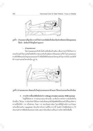390                                     Harmonized Care for Older Patients : .ocus on Mobility




ÃÙ»·Õè 1 ·‹Ò¹Í¹Ë§ÒÂ·Õ¶¡µŒÍ§ ¡Ò§ËÑÇäËÅ‹ ¡ÃÐ´¡¢ŒÍÁ×ÍàÅç¡¹ŒÍÂ ¢ŒÍà¢‹ÒàËÂÕÂ´µÃ§äÁ‹Ë¹Ø¹ËÁÍ¹
                       è Ù
         ãµŒà¢‹Ò ¨Ñ´¢ŒÍà·ŒÒãËŒÍÂÙ‹ã¹·‹ÒÁØÁ©Ò¡

              - ·‹Ò¹Í¹µÐá¤§
                 äÁ‹¤ÇÃ¹Í¹µÐá¤§·Ñº¢ŒÒ§ã´¢ŒÒ§Ë¹Ö§à¾ÕÂ§´ŒÒ¹à´ÕÂÇ à¹×Í§¨Ò¡¨Ð·íÒãËŒà¡Ô´ÍÒ¡ÒÃ
                                                è                 è
»Ç´ºÃÔàÇ³ËÑÇäËÅ‹ áÅÐ¢ŒÍäËÅ‹µ´ä´Œ ÍÒ¨µÐá¤§·Ñº«ŒÒÂÊÅÑº¢ÇÒËÃ×Í¹Í¹Ë§ÒÂ¡çä´Œ ã¹·‹Ò¹Í¹µÐá¤§
                            Ô
¤ÇÃ¨Ñ´ãËŒÁËÁÍ¹ãºãË­‹ÃÍ§á¢¹áÅÐ¢ÒäÇŒ à¾×ÍÁÔãËŒ¢ÍäËÅ‹áÅÐÊÐâ¾¡ËØºà¢ŒÒã¹ÁÒ¡à¡Ô¹ä» áÅÐ¨Ñ´ãËŒ
           Õ                            è     Œ
ÁÕ¡ÒÃ§Íà¢‹ÒáÅÐÊÐâ¾¡àÅç¡¹ŒÍÂ (ÃÙ» 2)




ÃÙ»·Õè 2 ·‹Ò¹Í¹µÐá¤§ ÁÕËÁÍ¹ãºãË­‹ÃÍ§á¢¹áÅÐ¢Ò´ŒÒ¹º¹ ãËŒ§Íà¢‹ÒáÅÐÊÐâ¾¡àÅç¡¹ŒÍÂ

           !     ¡ÒÃºÃÔËÒÃà¾×Í¤§¾ÔÊÂ¢ŒÍµ‹Íµ‹Ò§æ (Range of motion exercise: ROM exercise)
                                è    Ñ
                 ã¹¼ÙŒ·ÕèÁÕÍÑÁ¾Òµ ¡ÒÃÍ‹Í¹áÃ§¢Í§¡ÅŒÒÁà¹×éÍ ¨Ðà¾ÔèÁâÍ¡ÒÊà¡Ô´ÀÒÇÐ¢ŒÍÂÖ´µÔ´ã¹
´ŒÒ¹¹Ñ¹æ ä´ŒºÍÂ ¡ÒÃ»‡Í§¡Ñ¹·íÒä´Œâ´Â¡ÒÃ¢ÂÑº¢ŒÍµ‹Í·Ø¡¢ŒÍãËŒÊ´¾ÔÊÂ·Õ¢Í¨Ð¢ÂÑºä´Œã¹·Ø¡·ÔÈ·Ò§
      é        ‹                                                Ø Ñ è Œ
¤ÇÒÁ¶Õè¤×ÍãËŒ·íÒ 1-3 ¤ÃÑé§µ‹ÍÃÍº ÇÑ¹ÅÐ 1-2 ÃÍºà»š¹ÍÂ‹Ò§¹ŒÍÂ ã¹¡Ã³Õ·Õè¼ÙŒ»†ÇÂÁÕÀÒÇÐà¡Ãç§¢Í§
¡ÅŒÒÁà¹×éÍÃ‹ÇÁ´ŒÇÂ (spasticity) µŒÍ§ºÃÔËÒÃ´ŒÇÂ¤ÇÒÁ¶Õè·ÕèÁÒ¡¡Ç‹Ò¹Õé â´ÂÁÕ¡ÒÃÇÑ´¾ÔÊÑÂ¢ŒÍµ‹Ò§æ äÇŒ
à»š¹à¡³± ËÒ¡¾ÔÊÂ¢ŒÍàÃÔÁÅ´Å§¨Ò¡à´ÔÁ áÊ´§Ç‹ÒµŒÍ§à¾ÔÁ¤ÇÒÁ¶Õ¢Í§¡ÒÃºÃÔËÒÃ¢ŒÍãËŒà¾ÔÁ¢Ö¹
                   Ñ         è                       è        è                      è é
 