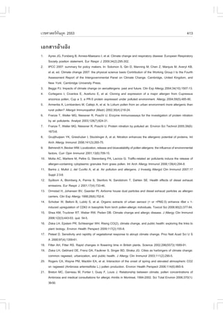 àÇªÈÒÊµÃ·¹ÂØ¤ 2553
          Ñ                                                                                                          413

àÍ¡ÊÒÃÍŒÒ§ÍÔ§
1.    Ayres JG, .orsberg B, Annesi-Maesano I, et al. Climate change and respiratory disease: European Respiratory
      Society position statement. Eur Respir J 2009;34(2):295-302.
2.    IPCC 2007: summary for policy makers. In: Solomon S, Qin D, Manning M, Chen Z, Marquis M, Averyt KB,
      et al, ed. Climate change 2007: the physical science basis Contribution of the Working Group I to the .ourth
      Assessment Report of the Intergovernmental Panel on Climate Change. Cambridge, United Kingdom, and
      New York: Cambridge University Press.
3.    Beggs PJ. Impacts of climate change on aeroallergens: past and future. Clin Exp Allergy 2004;34(10):1507-13.
4.    Cortegano I, Civantos E, Aceituno E, et al. Cloning and expression of a major allergen from Cupressus
      arizonica pollen, Cup a 3, a PR-5 protein expressed under polluted environment. Allergy 2004;59(5):485-90.
5.    Armentia A, Lombardero M, Callejo A, et al. Is Lolium pollen from an urban environment more allergenic than
      rural pollen? Allergol Immunopathol (Madr) 2002;30(4):218-24.
6.    .ranze T, Weller MG, Niessner R, Poschl U. Enzyme immunoassays for the investigation of protein nitration
      by air pollutants. Analyst 2003;128(7):824-31.
7.    .ranze T, Weller MG, Niessner R, Poschl U. Protein nitration by polluted air. Environ Sci Technol 2005;39(6):
      1673-8.
8.    Gruijthuijsen YK, Grieshuber I, Stocklinger A, et al. Nitration enhances the allergenic potential of proteins. Int
      Arch Allergy Immunol 2006;141(3):265-75.
9.    Behrendt H, Becker WM. Localization, release and bioavailability of pollen allergens: the influence of environmental
      factors. Curr Opin Immunol 2001;13(6):709-15.
10.   Motta AC, Marliere M, Peltre G, Sterenberg PA, Lacroix G. Traffic-related air pollutants induce the release of
      allergen-containing cytoplasmic granules from grass pollen. Int Arch Allergy Immunol 2006;139(4):294-8.
11.   Bartra J, Mullol J, del Cuvillo A, et al. Air pollution and allergens. J Investig Allergol Clin Immunol 2007;17
      Suppl 2:3-8.
12.   Sydbom A, Blomberg A, Parnia S, Stenfors N, Sandstrom T, Dahlen SE. Health effects of diesel exhaust
      emissions. Eur Respir J 2001;17(4):733-46.
13.   Ormstad H, Johansen BV, Gaarder PI. Airborne house dust particles and diesel exhaust particles as allergen
      carriers. Clin Exp Allergy 1998;28(6):702-8.
14.   Schober W, Belloni B, Lubitz S, et al. Organic extracts of urban aerosol (< or =PM2.5) enhance rBet v 1-
      induced upregulation of CD63 in basophils from birch pollen-allergic individuals. Toxicol Sci 2006;90(2):377-84.
15.   Shea KM, Truckner RT, Weber RW, Peden DB. Climate change and allergic disease. J Allergy Clin Immunol
      2008;122(3):443-53; quiz 54-5.
16.   Ziska LH, Epstein PR, Schlesinger WH. Rising CO(2), climate change, and public health: exploring the links to
      plant biology. Environ Health Perspect 2009;117(2):155-8.
17.   Peteet D. Sensitivity and rapidity of vegetational response to abrupt climate change. Proc Natl Acad Sci U S
      A 2000;97(4):1359-61.
18.   .itter AH, .itter RS. Rapid changes in flowering time in British plants. Science 2002;296(5573):1689-91.
19.   Ziska LH, Gebhard DE, .renz DA, .aulkner S, Singer BD, Straka JG. Cities as harbingers of climate change:
      common ragweed, urbanization, and public health. J Allergy Clin Immunol 2003;111(2):290-5.
20.   Rogers CA, Wayne PM, Macklin EA, et al. Interaction of the onset of spring and elevated atmospheric CO2
      on ragweed (Ambrosia artemisiifolia L.) pollen production. Environ Health Perspect 2006;114(6):865-9.
21.   Breton MC, Garneau M, .ortier I, Guay ., Louis J. Relationship between climate, pollen concentrations of
      Ambrosia and medical consultations for allergic rhinitis in Montreal, 1994-2002. Sci Total Environ 2006;370(1):
      39-50.
 