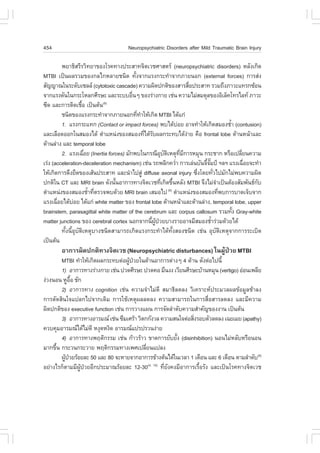 454                                     Neuropsychiatric Disorders after Mild Traumatic Brain Injury

         ¾ÂÒ¸ÔÊÃÕÃÇÔ·ÂÒ¢Í§âÃ¤·Ò§»ÃÐÊÒ·¨ÔµàÇªÈÒÊµÃ (neuropsychiatric disorders) ËÅÑ§à¡Ô´
MTBI à»š¹¼ÅÃÇÁ¢Í§¡Åä¡ËÅÒÂª¹Ô´ ·Ñé§¨Ò¡áÃ§¡ÃÐ·íÒ¨Ò¡ÀÒÂ¹Í¡ (external forces) ¡ÒÃÊ‹§
ÊÑ­­Ò³ã¹ÃÐ´Ñºà«ÅÅ (cytotoxic cascade) ¤ÇÒÁ¼Ô´»¡µÔ¢Í§ÊÒÃÊ×Í»ÃÐÊÒ· ÃÇÁ¶Ö§ÀÒÇÐá·Ã¡«ŒÍ¹
                                                                             è
¨Ò¡áÃ§´Ñ¹ã¹¡ÃÐâËÅ¡ÈÕÃÉÐ áÅÐÃÐººÍ×¹æ ¢Í§Ã‹Ò§¡ÒÂ àª‹¹ ¤ÇÒÁäÁ‹ÊÁ´ØÅ¢Í§ÍÔàÅç¤â·ÃäÅ· ÀÒÇÐ
                                         è
«Õ´ áÅÐ¡ÒÃµÔ´àª×Í à»š¹µŒ¹
                     é        (8)

         ª¹Ô´¢Í§áÃ§¡ÃÐ·íÒ¨Ò¡ÀÒÂ¹Í¡·Õ·ÒãËŒà¡Ô´ MTBI ä´Œá¡‹
                                           è í
         1. áÃ§¡ÃÐá·¡ (Contact or impact forces) ¾ºä´ŒºÍÂ ÍÒ¨·íÒãËŒà¡Ô´ÊÁÍ§ªéÒ (contusion)
                                                                    ‹                         í
áÅÐàÅ×Í´ÍÍ¡ã¹ÊÁÍ§ä´Œ µíÒáË¹‹§¢Í§ÊÁÍ§·Õä´ŒÃº¼Å¡ÃÐ·ºä´Œ§ÒÂ ¤×Í frontal lobe ´ŒÒ¹Ë¹ŒÒáÅÐ
                                               è Ñ                         ‹
´ŒÒ¹Å‹Ò§ áÅÐ temporal lobe
         2. áÃ§à©×ÍÂ (Inertia forces) ÁÑ¡¾ºã¹¡Ã³ÕÍºµàËµØ·Á¡ÒÃËÁØ¹ ¡ÃÐªÒ¡ ËÃ×Íà»ÅÕÂ¹¤ÇÒÁ
                       è                                Ø Ñ Ô         Õè Õ                        è
àÃ‹§ (acceleration-deceleration mechanism) àª‹¹ Ã¶¾ÅÔ¡¤ÇèÒ ¡ÒÃàÅ‹¹ºÑ¹¨Õ¨Á»Š ÏÅÏ áÃ§à©×ÍÂ¨Ð·íÒ
                                                                  í              é Ñê               è
ãËŒà¡Ô´¡ÒÃ´Ö§Â×´¢Í§àÊŒ¹»ÃÐÊÒ· áÅÐ¹íÒä»ÊÙ‹ diffuse axonal injury «Ö§â´Â·ÑÇä»ÁÑ¡äÁ‹¾º¤ÇÒÁ¼Ô´
                                                                               è        è
»¡µÔã¹ CT áÅÐ MRI brain ´Ñ§¹Ñ¹ÍÒ¡ÒÃ·Ò§¨ÔµàÇª·Õà¡Ô´¢Ö¹ËÅÑ§ MTBI ¨Ö§äÁ‹¨Òà»š¹µŒÍ§ÊÑÁ¾Ñ¹¸¡º
                                  é                      è é                              í           Ñ
µíÒáË¹‹§¢Í§ÊÁÍ§ªéÒ·ÕµÃÇ¨¾º´ŒÇÂ MRI brain àÊÁÍä» µíÒáË¹‹§¢Í§ÊÁÍ§·Õ¾º¡ÒÃºÒ´à¨çº¨Ò¡
                         í è                                  (9)
                                                                                            è
áÃ§à©×ÍÂä´ŒºÍÂ ä´Œá¡‹ white matter ¢Í§ frontal lobe ´ŒÒ¹Ë¹ŒÒáÅÐ´ŒÒ¹Å‹Ò§, temporal lobe, upper
       è        ‹
brainstem, parasagittal white matter of the cerebrum áÅÐ corpus callosum ÃÇÁ·Ñ§ Gray-white      é
matter junctions ¢Í§ cerebral cortex ¹Í¡¨Ò¡¹Õ¼»ÇÂºÒ§ÃÒÂÍÒ¨ÁÕÊÁÍ§ªéÒÃ‹ÇÁ´ŒÇÂä´Œ
                                                 é ÙŒ †                               í
         ·Ñé§¹ÕéÍØºÑµÔàËµØºÒ§ª¹Ô´ÊÒÁÒÃ¶à¡Ô´áÃ§¡ÃÐ·íÒä´Œ·Ñé§ÊÍ§ª¹Ô´ àª‹¹ ÍØºÑµÔàËµØ¨Ò¡¡ÒÃÃÐàºÔ´
à»š¹µŒ¹
        ÍÒ¡ÒÃ¼Ô´»¡µÔ·Ò§¨ÔµàÇª (Neuropsychiatric disturbances) ã¹¼ÙŒ»†ÇÂ MTBI
       MTBI ·íÒãËŒà¡Ô´¼Å¡ÃÐ·ºµ‹Í¼Ù»ÇÂã¹´ŒÒ¹ÍÒ¡ÒÃµ‹Ò§æ 4 ´ŒÒ¹ ´Ñ§µ‹Íä»¹Õé
                                    Œ †
       1) ÍÒ¡ÒÃ·Ò§Ã‹Ò§¡ÒÂ àª‹¹ »Ç´ÈÕÃÉÐ »Ç´¤Í ÁÖ¹§§ àÇÕÂ¹ÈÕÃÉÐºŒÒ¹ËÁØ¹ (vertigo) Í‹Í¹à¾ÅÕÂ
§‹Ç§¹Í¹ ËÙÍÍ ªÑ¡
             ×é
       2) ÍÒ¡ÒÃ·Ò§ cognition àª‹¹ ¤ÇÒÁ¨íÒäÁ‹´Õ ÊÁÒ¸ÔÅ´Å§ ÇÔà¤ÃÒÐË»ÃÐÁÇÅ¼Å¢ŒÍÁÙÅªŒÒÅ§
¡ÒÃµÑ´ÊÔ¹ã¨á»Å¡ä»¨Ò¡à´ÔÁ ¡ÒÃãªŒàËµØ¼ÅÅ´Å§ ¤ÇÒÁÊÒÁÒÃ¶ã¹¡ÒÃÊ×èÍÊÒÃÅ´Å§ áÅÐÁÕ¤ÇÒÁ
¼Ô´»¡µÔ¢Í§ executive function àª‹¹ ¡ÒÃÇÒ§á¼¹ ¡ÒÃ¨Ñ´ÅíÒ´Ñº¤ÇÒÁÊíÒ¤Ñ­¢Í§§Ò¹ à»š¹µŒ¹
       3) ÍÒ¡ÒÃ·Ò§ÍÒÃÁ³ àª‹¹ «ÖÁàÈÃŒÒ ÇÔµ¡¡Ñ§ÇÅ ¤ÇÒÁÊ¹ã¨µ‹ÍÊÔ§ÃÍºµÑÇÅ´Å§ à©ÂàÁÂ (apathy)
                                                              è
¤Çº¤ØÁÍÒÃÁ³ä´ŒäÁ‹´Õ Ë§Ø´Ë§Ô´ ÍÒÃÁ³á»Ã»ÃÇ¹§‹ÒÂ
       4) ÍÒ¡ÒÃ·Ò§¾ÄµÔ¡ÃÃÁ àª‹¹ ¡ŒÒÇÃŒÒÇ ¢Ò´¡ÒÃÂÑºÂÑ§ (disinhibition) ¹Í¹äÁ‹ËÅÑºËÃ×Í¹Í¹
                                                       é
ÁÒ¡¢Ö¹ ¡ÃÐÇ¹¡ÃÐÇÒÂ ¾ÄµÔ¡ÃÃÁ·Ò§à¾Èà»ÅÕÂ¹á»Å§
     é                                     è
       ¼Ù»ÇÂÃŒÍÂÅÐ 50 áÅÐ 80 ¨ÐËÒÂ¨Ò¡ÍÒ¡ÒÃ¢ŒÒ§µŒ¹ä´Œã¹àÇÅÒ 1 à´×Í¹ áÅÐ 6 à´×Í¹ µÒÁÅíÒ´Ñº(8)
         Œ †
ÍÂ‹Ò§äÃ¡çµÒÁÁÕ¼»ÇÂÍÕ¡»ÃÐÁÒ³ÃŒÍÂÅÐ 12-30(4, 10) ·ÕèÂÑ§¤§ÁÕÍÒ¡ÒÃàÃ×éÍÃÑ§ áÅÐà»š¹âÃ¤·Ò§¨ÔµàÇª
                ÙŒ †
 