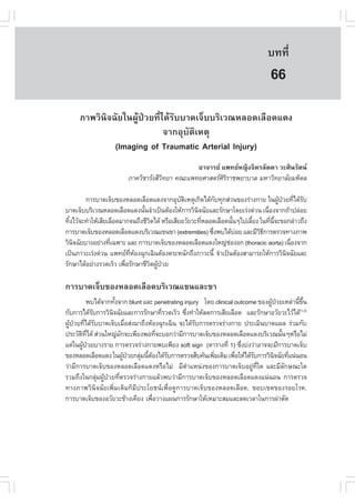 àÇªÈÒÊµÃ·¹ÂØ¤ 2553
          Ñ                                                                   º··Õè       469

                                                                               66
     ÀÒ¾ÇÔ¹Ô¨©ÑÂã¹¼ÙŒ»†ÇÂ·Õèä´ŒÃÑººÒ´à¨çººÃÔàÇ³ËÅÍ´àÅ×Í´á´§
                             ¨Ò¡ÍØºÑµÔàËµØ
              (Imaging of Traumatic Arterial Injury)
                                               ÍÒ¨ÒÃÂ á¾·ÂË­Ô§¨ÔµÃÅÑ´´Ò ÇÐÈÔ¹ÃÑµ¹
                        ÀÒ¤ÇÔªÒÃÑ§ÊÕÇ·ÂÒ ¤³Ðá¾·ÂÈÒÊµÃÈÃÃÒª¾ÂÒºÒÅ ÁËÒÇÔ·ÂÒÅÑÂÁËÔ´Å
                                     Ô                 ÔÔ

        ¡ÒÃºÒ´à¨çº¢Í§ËÅÍ´àÅ×Í´á´§¨Ò¡ÍØºµàËµØà¡Ô´ä´Œ¡º·Ø¡Ê‹Ç¹¢Í§Ã‹Ò§¡ÒÂ ã¹¼Ù»ÇÂ·Õä´ŒÃº
                                               Ñ Ô          Ñ                         Œ † è Ñ
ºÒ´à¨çººÃÔàÇ³ËÅÍ´àÅ×Í´á´§¹Ñ¹¨íÒà»š¹µŒÍ§ãËŒ¡ÒÃÇÔ¹¨©ÑÂáÅÐÃÑ¡ÉÒâ´ÂàÃ‹§´‹Ç¹ à¹×Í§¨Ò¡¶ŒÒ»Å‹ÍÂ
                                é                    Ô                         è
·Ô§äÇŒ¨Ð·íÒãËŒàÊÕÂàÅ×Í´ÁÒ¡¨¹¶Ö§ªÕÇµä´Œ ËÃ×ÍàÊÕÂÍÇÑÂÇÐ·ÕËÅÍ´àÅ×Í´¹Ñ¹æä»àÅÕÂ§ ã¹·Õ¹¨Ð¢Í¡Å‹ÒÇ¶Ö§
  é                                Ô                   è           é     é       è Õé
¡ÒÃºÒ´à¨çº¢Í§ËÅÍ´àÅ×Í´á´§ºÃÔàÇ³á¢¹¢Ò (extremities) «Ö§¾ºä´ŒºÍÂ áÅÐÁÕÇ¸¡ÒÃµÃÇ¨·Ò§ÀÒ¾
                                                          è          ‹      ÔÕ
ÇÔ¹¨©ÑÂºÒ§ÍÂ‹Ò§·Õà©¾ÒÐ áÅÐ ¡ÒÃºÒ´à¨çº¢Í§ËÅÍ´àÅ×Í´á´§ãË­‹ªÍ§Í¡ (thoracic aorta) à¹×Í§¨Ò¡
    Ô               è                                            ‹                         è
à»š¹ÀÒÇÐàÃ‹§´‹Ç¹ á¾·Â·ËÍ§©Ø¡à©Ô¹µŒÍ§µÃÐË¹Ñ¡¶Ö§ÀÒÇÐ¹Õé ¨íÒà»š¹µŒÍ§ÊÒÁÒÃ¶ãËŒ¡ÒÃÇÔ¹¨©ÑÂáÅÐ
                           Õè Œ                                                          Ô
ÃÑ¡ÉÒä´ŒÍÂ‹Ò§ÃÇ´àÃçÇ à¾×ÍÃÑ¡ÉÒªÕÇµ¼Ù»ÇÂ
                         è        Ô Œ †

¡ÒÃºÒ´à¨çº¢Í§ËÅÍ´àÅ×Í´ºÃÔàÇ³á¢¹áÅÐ¢Ò
          ¾ºä´Œ¨Ò¡·Ñ§¨Ò¡ blunt áÅÐ penetrating injury â´Â clinical outcome ¢Í§¼Ù»ÇÂàËÅ‹Ò¹Õ¢¹
                     é                                                          Œ †       é Öé
¡Ñº¡ÒÃä´ŒÃº¡ÒÃÇÔ¹¨©ÑÂáÅÐ¡ÒÃÃÑ¡ÉÒ·ÕÃÇ´àÃçÇ «Ö§·íÒãËŒÅ´¡ÒÃàÊÕÂàÅ×Í´ áÅÐÃÑ¡ÉÒÍÇÑÂÇÐäÇŒä´Œ(1,2)
            Ñ      Ô                     è      è
¼Ù»ÇÂ·Õä´ŒÃººÒ´à¨çºàÁ×ÍÊ‹§ÁÒ¶Ö§ËŒÍ§©Ø¡à©Ô¹ ¨Ðä´ŒÃº¡ÒÃµÃÇ¨Ã‹Ò§¡ÒÂ »ÃÐàÁÔ¹ºÒ´á¼Å Ã‹ÇÁ¡Ñº
  Œ † è Ñ                 è                         Ñ
»ÃÐÇÑµ·ä´Œ Ê‹Ç¹ãË­‹Á¡¨Ðà¾ÕÂ§¾Í·Õ¨ÐºÍ¡Ç‹ÒÁÕ¡ÒÃºÒ´à¨çº¢Í§ËÅÍ´àÅ×Í´á´§ºÃÔàÇ³¹Ñ¹æËÃ×ÍäÁ‹
       Ô Õè            Ñ               è                                            é
áµ‹ã¹¼Ù»ÇÂºÒ§ÃÒÂ ¡ÒÃµÃÇ¨Ã‹Ò§¡ÒÂ¾ºà¾ÕÂ§ soft sign (µÒÃÒ§·Õè 1) «Ö§º‹§Ç‹ÒÍÒ¨¨ÐÁÕ¡ÒÃºÒ´à¨çº
        Œ †                                                          è
¢Í§ËÅÍ´àÅ×Í´á´§ ã¹¼Ù»ÇÂ¡ÅØÁ¹ÕµÍ§ä´ŒÃº¡ÒÃµÃÇ¨Ê×º¤Œ¹à¾ÔÁàµÔÁ à¾×ÍãËŒä´ŒÃº¡ÒÃÇÔ¹¨©ÑÂ·Õá¹‹¹Í¹
                         Œ †   ‹ é Œ       Ñ             è         è     Ñ        Ô   è
Ç‹ÒÁÕ¡ÒÃºÒ´à¨çº¢Í§ËÅÍ´àÅ×Í´á´§ËÃ×ÍäÁ‹ ÁÕµíÒáË¹‹§¢Í§¡ÒÃºÒ´à¨çºÍÂÙ‹·Õèã´ áÅÐÁÕÅÑ¡É³Ðã´
ÃÇÁ¶Ö§ã¹¡ÅØ‹Á¼ÙŒ»†ÇÂ·ÕèµÃÇ¨Ã‹Ò§¡ÒÂáÅŒÇ¾ºÇ‹ÒÁÕ¡ÒÃºÒ´à¨çº¢Í§ËÅÍ´àÅ×Í´á´§á¹‹¹Í¹ ¡ÒÃµÃÇ¨
·Ò§ÀÒ¾ÇÔ¹Ô¨©ÑÂà¾ÔèÁàµÔÁ¡çÁÕ»ÃÐâÂª¹à¾×èÍ´Ù¡ÒÃºÒ´à¨çº¢Í§ËÅÍ´àÅ×Í´, ¢Íºà¢µ¢Í§ÃÍÂâÃ¤,
¡ÒÃºÒ´à¨çº¢Í§ÍÇÑÂÇÐ¢ŒÒ§à¤ÕÂ§ à¾×ÍÇÒ§á¼¹¡ÒÃÃÑ¡ÉÒãËŒàËÁÒÐÊÁáÅÐÅ´àÇÅÒã¹¡ÒÃ¼‹ÒµÑ´
                                     è
 