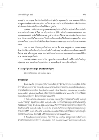 àÇªÈÒÊµÃ·¹ÂØ¤ 2553
          Ñ                                                                                   473

bone ´ŒÇÂ áÅÐÀÒ¾ VR ¹Õ¨Ð·íÒãËŒàÃÒÇÔ¹¨©ÑÂÃÍÂâÃ¤·Õà»š¹ segment ËÃ×Í focal occlusion ä´Œ´¡Ç‹Ò
                           é           Ô             è                                    Õ
¡ÒÃ´Ù¨Ò¡ÀÒ¾µÑ´¢ÇÒ§à¾ÕÂ§ÍÂ‹Ò§à´ÕÂÇ ¡ÒÃãªŒÀÒ¾ VR Ã‹ÇÁ´ŒÇÂ ¨Ð·íÒãËŒàÃÒàËç¹á¹ÇàÊŒ¹àÅ×Í´µÅÍ´
·Ñ§àÊŒ¹ áÅÐàËç¹µíÒáË¹‹§·Õà»š¹ÃÍÂâÃ¤ä´Œª´à¨¹ (ÃÙ»·Õè 1)
    é                    è                 Ñ
          ÀÒ¾ MIP Ã‹ÇÁ¡Ñº¡ÒÃÅº¡ÃÐ´Ù¡ (bone removal) ã¹ºÃÔàÇ³·Õä´ŒÃººÒ´à¨çº ¨ÐãªŒã¹¡ÒÃÇÔ¹¨©ÑÂ
                                                                è Ñ                     Ô
¡ÒÃºÒ´à¨çº ºÃÔàÇ³¤Í, ËÑÇäËÅ‹ áÅÐ ºÃÔàÇ³àªÔ§¡ÃÒ¹ ä´Œ´Õ ÃÇÁ¶Ö§ºÃÔàÇ³¢Í§ extravasation ¢Í§
contrast media ¹Ñ¹ ¨ÐàËç¹ä´Œ´ã¹ÀÒ¾ MIP (ÃÙ»·Õè 2) áµ‹äÁ‹¤ÇÃãªŒÀÒ¾ MIP ÍÂ‹Ò§à´ÕÂÇã¹¡ÒÃá»Å¼Å
                  é           Õ
CTA à¹×Í§¨Ò¡ÍÒ¨·íÒãËŒäÁ‹ÊÒÁÒÃ¶¡ÒÃÇÔ¹¨©ÑÂÃÍÂâÃ¤¢¹Ò´àÅç¡æä´Œ à¹×Í§¨Ò¡ÀÒ¾ MIP à»š¹¡ÒÃÃÇÁ
        è                                Ô                        è
contrast ã¹á¹ÇÃÐ¹Òºà´ÕÂÇ¡Ñ¹ ´Ñ§¹Ñ¹¨ÐµŒÍ§á»Å¼Å¨Ò¡ÀÒ¾ËÅÒÂæÃÐ¹ÒºÃ‹ÇÁ¡ÑºÀÒ¾ axial view
                                   é
àÊÁÍ
          ÀÒ¾ 2D MPR à»š¹¡ÒÃ´ÙÃÍÂâÃ¤ã¹ÃÐ¹Òºµ‹Ò§æ ¤×Í axial, saggital áÅÐ coronal image
«Ö§¨Ð·íÒãËŒàËç¹ÃÍÂâÃ¤ªÑ´à¨¹¢Ö¹ â´ÂÃÍÂâÃ¤·ÕºÃÔàÇ³´ŒÒ¹Ë¹ŒÒáÅÐËÅÑ§¢Í§ËÅÍ´àÅ×Í´¨ÐáÊ´§ä´Œ´Õ
  è                             é              è
ã¹ÀÒ¾ axial ËÃ×Í saggital image ÃÍÂâÃ¤·ÕºÃÔàÇ³´ŒÒ¹º¹áÅÐÅ‹Ò§¢Í§ËÅÍ´àÅ×Í´¨ÐáÊ´§ä´Œ´ã¹
                                             è                                              Õ
ÀÒ¾ coronal image à»š¹µŒ¹
          ÀÒ¾ oblique view àËÁÒÐÊíÒËÃÑº¡ÒÃ´ÙÃÍÂâÃ¤¢Í§ËÅÍ´àÅ×Í´ºÃÔàÇ³·ÕÁ¡ÒÃâ¤Œ§ËÃ×ÍËÑ¡ÁØÁ
                                                                          è Õ
àª‹¹ aortic arch, ËÅÍ´àÅ×Í´ºÃÔàÇ³ÍØ§àªÔ§¡ÃÒ¹, ËÅÍ´àÅ×Í´ºÃÔàÇ³ÃÍºËÑÇäËÅ‹à»š¹µŒ¹
                                     Œ

CT angiographic sign of arterial injury
        »ÃÐ¡Íº´ŒÇÂ direct áÅÐ indirect signs

Direct sign
        Direct sign ¤×Í ¡ÒÃ¾ºÃÍÂâÃ¤·ÕµÇËÅÍ´àÅ×Í´ º‹§Ç‹ÒÁÕ¡ÒÃºÒ´à¨çº¢Í§ËÅÍ´àÅ×Í´ ÁÑ¡µŒÍ§
                                        è Ñ
·íÒ¡ÒÃÃÑ¡ÉÒâ´Â¡ÒÃ¼‹ÒµÑ´ ËÃ×Í endovascular »ÃÐ¡Íº´ŒÇÂ ¡ÒÃÍØ´µÑ¹¢Í§ËÅÍ´àÅ×Í´ (occlusion),
¡ÒÃ¾ºÅÔÁàÅ×Í´ã¹ËÅÍ´àÅ×Í´ (thrombus formation), intimal dissection, pseudoaneurysm, active
         è
extravasation, arteriovenous fistula ËÃ×Í ¡ÒÃ¾ºÅÑ¡É³Ð¢Í§ arterial spasm ¤×Í ¡ÒÃË´à¡Ãç§¢Í§
ËÅÍ´àÅ×Í´á´§ªÑÇ¤ÃÒÇ «Ö§ÊÒÁÒÃ¶¡ÅÑºÁÒà»š¹»¡µÔä´Œ
                  è      è
        1. Active arterial extravasation of contrast material ¤×Í ¡ÒÃµÃÇ¨¾ººÃÔàÇ³·ÕÁÕ contrast
                                                                                   è
media ÃÑÇÍÍ¡ÁÒ ÍÂÙ¹Í¡ËÅÍ´àÅ×Í´ contrast media àËÅ‹Ò¹Õ¨Ð¡ÃÐ¨ÒÂÍÂÙÃÍºæÅÑ¡É³Ðà»š¹»„¹
           è          ‹                                        é           ‹                œ
äÁ‹Á¢Íºà¢µ «Ö§à»š¹ direct sign ¢Í§ arterial injury à¡Ô´¨Ò¡¡ÒÃ©Õ¡¢Ò´¢Í§¼¹Ñ§ËÅÍ´àÅ×Í´·Ø¡ªÑ¹
    Õ           è                                                                             é
â´ÂµíÒáË¹‹§·ÕÁÕ contrast media ÃÑÇÍÍ¡ÁÒ ¤×Í µíÒáË¹‹§·Õà¡Ô´¡ÒÃºÒ´à¨çº¢Í§µÑÇËÅÍ´àÅ×Í´á´§
              è                    è                       è
¡ÒÃãªŒÀÒ¾ MIP ¨ÐáÊ´§ºÃÔàÇ³·ÕÁÕ contrast extravasation ä´Œª´à¨¹ (ÃÙ»·Õè 2) áµ‹µÒáË¹‹§¢Í§ÃÙÃÇ
                                 è                               Ñ              í               Ñè
µŒÍ§´Ù¨Ò¡ axial image Ã‹ÇÁ¡Ñº 2D-MPR ã¹á¹Ç coronal áÅÐ saggital image
        2. Pseudoaneurysmal formation ¤×Í ¡ÒÃ¾º out-pouching ¢Í§ contrast media Â×¹ÍÍ¡  è
ÁÒ¹Í¡µÑÇËÅÍ´àÅ×Í´á´§ µ‹Ò§¨Ò¡ extravasation µÃ§·Õè pseudoaneurysm ¹Ñ¹¨Ð¾º contrast media
                                                                         é
 