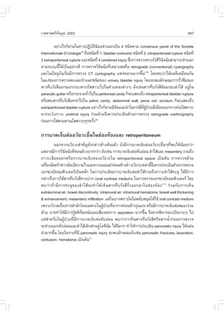 àÇªÈÒÊµÃ·¹ÂØ¤ 2553
          Ñ                                                                                   487

         ÍÂ‹Ò§äÃ¡çµÒÁã¹·Ò§»¯Ôºµ¹ÂÁ¨íÒá¹¡à»š¹ 4 ª¹Ô´µÒÁ consensus panel of the Societe
                                 Ñ Ô Ô
Internationale D’Urologie ¤×Íª¹Ô´·Õè 1 bladder contusion ª¹Ô´·Õè 2 intraperitoneal rupture ª¹Ô´·Õè
                          (9)

3 extraperitoneal rupture áÅÐª¹Ô´·Õè 4 combined injury «Ö§¡ÒÃµÃÇ¨·Ò§ÃÑ§ÊÕÇ¹¨©ÑÂÊÒÁÒÃ¶¨íÒá¹¡
                                                         è                  Ô Ô
µÒÁÃÐºº¹Õä´Œà»š¹ÍÂ‹Ò§´Õ ¡ÒÃµÃÇ¨ÇÔ¹¨©ÑÂ·ÕàËÁÒÐÊÁ¤×Í retrograde (conventional) cystography
            é                          Ô   è
áÅÐã¹»˜¨¨Øº¹àÃÔÁÁÕ¡ÒÃµÃÇ¨ CT cystography á¾Ã‹ËÅÒÂÁÒ¡¢Ö¹(10) â´Â¾ºÇ‹Òä´Œ¼Å´ÕàËÁ×Í¹¡Ñ¹
              Ñ è                                              é
ã¹á§‹¢Í§¡ÒÃµÃÇ¨¾ºáÅÐ¨íÒá¹¡ª¹Ô´¢Í§ urinary bladder injury â´Â¨Ð¾ºÅÑ¡É³Ð¡ÒÃÃÑÇ«ÖÁ¢Í§      è
ÊÒÃ·ÖºÃÑ§ÊÕÍÍ¡¹Í¡¡ÃÐà¾ÒÐ»˜ÊÊÒÇÐä»ã¹µíÒáË¹‹§µ‹Ò§æ ´Ñ§àª‹¹ÊÒÃ·ÖºÃÑ§ÊÕÅŒÍÁÃÍºÅíÒäÊŒ ÍÂÙ‹ã¹
paracolic gutter ËÃ×Í¡ÃÐ¨ÒÂ·ÑÇä»ã¹ peritoneal cavity ¡ç¨ÐáÊ´§¶Ö§ intraperitoneal bladder rupture
                              è
ËÃ×Í¾ºÊÒÃ·ÖºÃÑ§ÊÕá·Ã¡ä»ã¹ pelvic cavity, abdominal wall, penis áÅÐ scrotum ¡ç¨ÐáÊ´§¶Ö§
extraperitoneal bladder rupture ÍÂ‹Ò§äÃ¡çµÒÁÁÕ¢Íá¹Ð¹íÒã¹¡Ã³Õ·¼»ÇÂÁÕàÅ×Í´ÍÍ¡·Ò§·‹Í»˜ÊÊÒÇÐ
                                               Œ                 Õè ÙŒ †
¤ÇÃÃÐÇÑ§ÀÒÇÐ urethral injury Ã‹ÇÁ´ŒÇÂ¨Ö§¤ÇÃ»ÃÐàÁÔ¹´ŒÇÂ¡ÒÃµÃÇ¨ retrograde urethrography
¡‹Í¹¡ÒÃãÊ‹ÊÒÂÊÇ¹»˜ÊÊÒÇÐ·Ø¡¤ÃÑ§(9) é

¡ÒÃºÒ´à¨çºµ‹ÍÍÇÑÂÇÐÍ×è¹ã¹ª‹Í§·ŒÍ§áÅÐ retroperitoneum
         ¹Í¡¨Ò¡ÍÇÑÂÇÐÊíÒ¤Ñ­´Ñ§¡Å‹ÒÇ¢ŒÒ§µŒ¹áÅŒÇ ÂÑ§ÁÕ¡ÒÃºÒ´à¨çºµ‹ÍÍÇÑÂÇÐÍ×¹æ·Õ¾ºä´Œ¹ÍÂ¡Ç‹Ò
                                                                              è è          Œ
áµ‹ÍÒ¨ÁÕ¡ÒÃÇÔ¹¨©ÑÂ·Õ¤Í¹¢ŒÒ§ÂÒ¡¡Ç‹Ò ´Ñ§àª‹¹ ¡ÒÃºÒ´à¨çºµ‹ÍµÑºÍ‹Í¹ ÅíÒäÊŒáÅÐ mesentery ÃÇÁ¶Ö§
                Ô     è ‹
ÀÒÇÐàÅ×Í´ÍÍ¡ËÃ×Í¡ÒÃºÒ´à¨çº¢Í§ÍÇÑÂÇÐã¹ retroperitoneal space à»š¹µŒ¹ ¡ÒÃµÃÇ¨´ŒÇÂ
à¤Ã×Í§ÍÑÅµÃŒÒ«ÒÇ¹¨ÐÁÕ¤ÇÒÁäÇáÅÐ¤ÇÒÁáÁ‹¹ÂíÒ¤‹Í¹¢ŒÒ§µèÒ ÍÇÑÂÇÐàËÅ‹Ò¹Õ¨§¤ÇÃ»ÃÐàÁÔ¹´ŒÇÂ¡ÒÃµÃÇ¨
    è                                                      í           éÖ
àÍ¡«àÃÂ¤ÍÁ¾ÔÇàµÍÃà»š¹ËÅÑ¡ ã¹¡ÒÃ»ÃÐàÁÔ¹¡ÒÃºÒ´à¨çºµ‹ÍÅíÒäÊŒÃÇÁ¶Ö§ÀÒÇÐÅíÒäÊŒ·ÐÅØ ä´ŒÁ¡ÒÃ      Õ
¡Å‹ÒÇ¶Ö§¡ÒÃãªŒÊÒÃ·ÖºÃÑ§ÊÕ·Ò§»Ò¡ (oral contrast medium) ã¹¡ÒÃµÃÇ¨àÍ¡«àÃÂ¤ÍÁ¾ÔÇàµÍÃ â´Â
¾ºÇ‹Ò¶ŒÒÁÕ¡ÒÃ·ÐÅØ¢Í§ÅíÒäÊŒ¨Ð·íÒãËŒàËç¹ÊÒÃ·ÖºÃÑ§ÊÕÃÑèÇÍÍ¡ÁÒã¹ª‹Í§·ŒÍ§(11) Ã‹ÇÁ¡Ñº¡ÒÃàËç¹
extraluminal air, bowel discontinuity, intramural air, intramural hematoma, bowel wall thickening
& enhancement, mesenteric infiltration áµ‹ã¹ºÒ§Ê¶ÒºÑ¹äÁ‹Ê¹ÑºÊ¹Ø¹ãËŒãªŒ oral contrast medium
à¾ÃÒÐ¡Ñ§ÇÅàÃ×Í§¡ÒÃÊíÒÅÑ¡â´Âà©¾ÒÐã¹¼Ù»ÇÂ·ÕÍÒ¡ÒÃ¤‹Í¹¢ŒÒ§ÃØ¹áÃ§ ËÃ×ÍÁÕ¡ÒÃºÒ´à¨çºµ‹ÍÊÁÍ§Ã‹ÇÁ
              è                           Œ † è
´ŒÇÂ ÍÒ¨·íÒãËŒÁ¡ÒÃÃÙÊµÔ·Å´¹ŒÍÂÅ§àÊÕÂ§µ‹Í¡ÒÃ aspiration ÁÒ¡¢Ö¹ ¨Ö§¤ÇÃ¾Ô¨ÒÃ³Òà»š¹ÃÒÂæ ä»
                  Õ Œ Õè                è                           é
áµ‹ÊíÒËÃÑºã¹¼ÙŒ»†ÇÂ·ÕèÁÕ¡ÒÃºÒ´à¨çºµ‹ÍµÑºÍ‹Í¹ ¾ºÇ‹Ò¡ÒÃ¡Ô¹ÊÒÃ·ÖºÃÑ§ÊÕËÃ×ÍÊÒÃ¹éíÒ¡‹Í¹¡ÒÃµÃÇ¨
¨Ðª‹ÇÂáÂ¡µÑºÍ‹Í¹áÅÐÅíÒäÊŒàÅç¡Ê‹Ç¹´ÙâÍ´Õ¹Á ä´Œ´ÁÒ¡ ·íÒãËŒ¡ÒÃ»ÃÐàÁÔ¹ pancreatic injury ä´ŒáÁ‹¹
                                             Ñ     Õ
ÂíÒÁÒ¡¢Ö¹ â´Âã¹ÃÒÂ·ÕÁÕ pancreatic injury ¨Ð¾ºÅÑ¡É³Ð´Ñ§àª‹¹ pancreatic fractures, laceration,
         é                è
contusion, hematoma à»š¹µŒ¹(1)
 