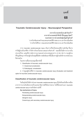 àÇªÈÒÊµÃ·¹ÂØ¤ 2553
          Ñ                                                                 º··Õè      489

                                                                             68
Traumatic Cerebrovascular Injury : Neurosurgical Perspective
                                                     ÍÒ¨ÒÃÂ ¹ÒÂá¾·ÂàÍ¡ÇØ²Ô ¨Ñ¹á¡ŒÇ1,2
                                             ÍÒ¨ÒÃÂ ¹ÒÂá¾·Â·ÇÕÈÑ¡´Ôì àÍ×éÍºØ­­ÒÇÑ²¹1,2
                                              ÃÍ§ÈÒÊµÃÒ¨ÒÃÂ á¾·ÂË­Ô§ÍÑ­ªÅÕ ªÙâÃ¨¹2
                      1
                       ÀÒ¤ÇÔªÒÈÑÅÂÈÒÊµÃ ¤³Ðá¾·ÂÈÒÊµÃÈÔÃÔÃÒª¾ÂÒºÒÅ ÁËÒÇÔ·ÂÒÅÑÂÁËÔ´Å
                        2
                         ÀÒ¤ÇÔªÒÃÑ§ÊÕÇ·ÂÒ ¤³Ðá¾·ÂÈÒÊµÃÈÃÃÒª¾ÂÒºÒÅ ÁËÒÇÔ·ÂÒÅÑÂÁËÔ´Å
                                      Ô                  ÔÔ

          ÀÒÇÐ traumatic cerebrovascular injury à»š¹ÀÒÇÐ·Õ¾ºäÁ‹ºÍÂáµ‹Á¤ÇÒÁÊíÒ¤Ñ­ «Ö§ÍÒ¨
                                                               è  ‹      Õ             è
·íÒãËŒ¼ÙŒ»†ÇÂ¶Ö§á¡‹ªÕÇÔµ ¶ŒÒãËŒ¡ÒÃÃÑ¡ÉÒäÁ‹àËÁÒÐÊÁÍÂ‹Ò§·Ñ¹·‹Ç§·Õ ¢³Ð¹ÕéÂÑ§äÁ‹ÁÕ¡ÒÃÃÒÂ§Ò¹ã¹
»ÃÐà·Èä·Â áµ‹ÍØºÑµÔ¡ÒÃ³¨Ò¡ÃÒÂ§Ò¹¢Í§µ‹Ò§»ÃÐà·ÈÍÂÙ‹ÃÐËÇ‹Ò§ 0.18-1.55 % ¢Í§¼ÙŒ»†ÇÂ
·ÕÃºÍØºµàËµØ ¡ÒÃÃÑ¡ÉÒ¼Ù»ÇÂã¹¡ÅØÁ¹ÕÂ§ÁÕ¤ÇÒÁ«Ñº«ŒÍ¹ÁÒ¡¢Ö¹à¹×Í§¨Ò¡¼Ù»ÇÂÁÑ¡ÁÕ¡ÒÃºÒ´à¨çºÃÐºº
    èÑ Ñ Ô                  Œ †    ‹ é Ôè                   é è     Œ †
Í×¹Ã‹ÇÁ´ŒÇÂ
  è
          ã¹º·¤ÇÒÁ¹Õ¨Ð¤ÃÍº¤ÅØÁà¹×ÍËÒ´Ñ§¹Õé
                       é             é
          1. Classification of traumatic cerebrovascular injury
             1.1 Anatomical consideration
             1.2 Pathological consideration
          2. ¡ÒÃ´ÙáÅ¼Ù»ÇÂ·ÕÁÀÒÇÐ traumatic cerebrovascular injury (Evaluation and treatment
                         Œ † è Õ
option for traumatic cerebrovascular injury)

Classification of traumatic cerebrovascular injury
       ã¹»˜¨¨Øº¹ÂÑ§äÁ‹Á¡ÒÃ¨íÒá¹¡ traumatic cerebrovascular injury ·Õà»š¹·ÕÂÍÁÃÑº«Ö§ÍÒ¨à¹×Í§
               Ñ        Õ                                           è     è       è      è
ÁÒ¨Ò¡¡ÒÃºÒ´à¨çºÁÕËÅÒÂ¡Åä¡áÅÐ¾ÂÒ¸ÔÊÀÒ¾ÁÕä´ŒËÅÒ¡ËÅÒÂ ã¹·Õè¹Õé¨Ð¢Í¨íÒá¹¡ traumatic
cerebrovascular injury µÒÁËÑÇ¢ŒÍµ‹Ò§æ´Ñ§¹Õé
       By mechanisms of injury
          Penetrating cerebrovascular injury
          Nonpenetrating cerebrovascular injury
          Iatrogenic injury
          Cranial injury with secondary cerebrovascular injury
 