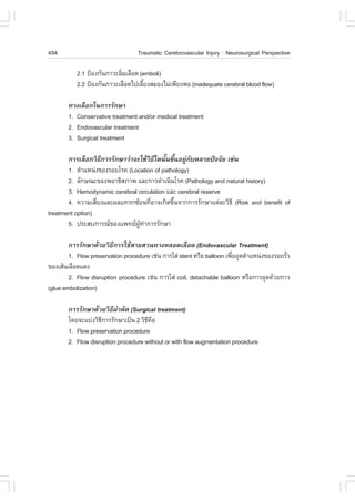 494                               Traumatic Cerebrovascular Injury : Neurosurgical Perspective

           2.1 »‡Í§¡Ñ¹ÀÒÇÐÅÔÁàÅ×Í´ (emboli)
                            è
           2.2 »‡Í§¡Ñ¹ÀÒÇÐàÅ×Í´ä»àÅÕÂ§ÊÁÍ§äÁ‹à¾ÕÂ§¾Í (inadequate cerebral blood flow)
                                    é

       ·Ò§àÅ×Í¡ã¹¡ÒÃÃÑ¡ÉÒ
       1. Conservative treatment and/or medical treatment
       2. Endovascular treatment
       3. Surgical treatment

       ¡ÒÃàÅ×Í¡ÇÔ¸¡ÒÃÃÑ¡ÉÒÇ‹Ò¨ÐãªŒÇ¸ã´¹Ñ¹¢Ö¹ÍÂÙ¡ºËÅÒÂ»˜¨¨ÑÂ àª‹¹
                    Õ                Ô Õ é é ‹ Ñ
       1. µíÒáË¹‹§¢Í§ÃÍÂâÃ¤ (Location of pathology)
       2. ÅÑ¡É³Ð¢Í§¾ÂÒ¸ÔÊÀÒ¾ áÅÐ¡ÒÃ´íÒà¹Ô¹âÃ¤ (Pathology and natural history)
       3. Hemodynamic cerebral circulation áÅÐ cerebral reserve
       4. ¤ÇÒÁàÊÕÂ§áÅÐ¼Åá·Ã¡«ŒÍ¹·ÕÍÒ¨à¡Ô´¢Ö¹¨Ò¡¡ÒÃÃÑ¡ÉÒáµ‹ÅÐÇÔ¸Õ (Risk and benefit of
                  è                   è      é
treatment option)
       5. »ÃÐÊº¡ÒÃ³¢Í§á¾·Â¼·Ò¡ÒÃÃÑ¡ÉÒ
                                ÙŒ í

        ¡ÒÃÃÑ¡ÉÒ´ŒÇÂÇÔ¸¡ÒÃãªŒÊÒÂÊÇ¹·Ò§ËÅÍ´àÅ×Í´ (Endovascular Treatment)
                         Õ
        1. .low preservation procedure àª‹¹ ¡ÒÃãÊ‹ stent ËÃ×Í balloon à¾×ÍÍØ´µíÒáË¹‹§¢Í§ÃÍÂÃÑÇ
                                                                         è                   è
¢Í§àÊŒ¹àÅ×Í´á´§
        2. .low disruption procedure àª‹¹ ¡ÒÃãÊ‹ coil, detachable balloon ËÃ×Í¡ÒÃÍØ´´ŒÇÂ¡ÒÇ
(glue embolization)

       ¡ÒÃÃÑ¡ÉÒ´ŒÇÂÇÔ¸¼ÒµÑ´ (Surgical treatment)
                        Õ ‹
       â´Â¨Ðáº‹§ÇÔ¸¡ÒÃÃÑ¡ÉÒà»š¹ 2 ÇÔ¸¤Í
                   Õ                 Õ ×
       1. .low preservation procedure
       2. .low disruption procedure without or with flow augmentation procedure
 