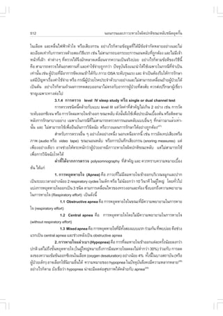 512                                                               ¹Í¹¡Ã¹áÅÐÀÒÇÐËÒÂã¨¼Ô´»¡µÔ¢³ÐËÅÑºª¹Ô´ÍØ´¡Ñ¹
                                                                                                           é

ã¹àÅ×Í´ áÅÐ¤Å×è¹ä¿¿‡ÒËÑÇã¨ ËÃ×ÍàÊÕÂ§¡Ã¹ ÍÂ‹Ò§äÃ¡çµÒÁ¢ŒÍÁÙÅ·Õèä´ŒÁÕ¢ŒÍ¨íÒ¡Ñ´ËÅÒÂÍÂ‹Ò§áÅÐäÁ‹
ÅÐàÍÕÂ´à·‹Ò¡Ñº¡ÒÃµÃÇ¨´ŒÇÂÊÍ§ÇÔ¸áÃ¡ àª‹¹ äÁ‹ÊÒÁÒÃ¶ºÍ¡ÃÐÂÐ¡ÒÃ¹Í¹ËÅÑº·Õ¶¡µŒÍ§ áÅÐäÁ‹Áà¨ŒÒ
                                               Õ                                                            è Ù                    Õ
Ë¹ŒÒ·Õà½‡Ò ¤‹Òµ‹Ò§æ ·ÕµÃÇ¨ä´Œ¨§ÁÑ¡¤ÅÒ´à¤Å×Í¹¨Ò¡¤ÇÒÁà»š¹¨ÃÔ§º‹ÍÂ ÍÂ‹Ò§äÃ¡çµÒÁ¢ŒÍ´Õ¢Í§ÇÔ¸¹Õé
          è                    è         Ö                       è                                                                     Õ
¤×Í ÊÒÁÒÃ¶µÃÇ¨ä´Œ¹Í¡Ê¶Ò¹·Õè áÅÐ¤‹ÒãªŒ¨ÒÂ¶Ù¡¡Ç‹Ò »˜¨¨Øº¹¨Ö§á¹Ð¹íÒãËŒãªŒà©¾ÒÐã¹¡Ã³Õ·¨Òà»š¹
                                                               ‹              Ñ                                            Õè í
à·‹Ò¹Ñ¹ àª‹¹ ¼Ù»ÇÂ·ÕÁÍÒ¡ÒÃªÑ´à¨¹à¢ŒÒä´Œ¡º ÀÒÇÐ OSA ÃÐ´ÑºÃØ¹áÃ§ áÅÐ ¨íÒà»š¹µŒÍ§ÃÕºãËŒ¡ÒÃÃÑ¡ÉÒ
        é        Œ † è Õ                                     Ñ
áµ‹Á»­ËÒàÃ×Í§¤‹ÒãªŒ¨ÒÂ ËÃ×Í ¡Ã³Õ¼»ÇÂâÃ¤»ÃÐ¨íÒµÑÇºÒ§ÍÂ‹Ò§áÅÐäÁ‹ÊÒÁÒÃ¶à¤Å×Í¹ÂŒÒÂ¼Ù»ÇÂä´Œ
       Õ ˜     è             ‹                   ÙŒ †                                                               è     Œ †
à»š¹µŒ¹ ÍÂ‹Ò§äÃ¡çµÒÁ¶ŒÒ¼Å¡ÒÃ·´ÊÍºÍÍ¡ÁÒäÁ‹µÃ§¡ÑºÍÒ¡ÒÃ¼Ù»ÇÂ·ÕÊ§ÊÑÂ ¤ÇÃÊ‹§»ÃÖ¡ÉÒ¼ÙàªÕÂÇŒ † è                                       Œ è
ªÒ­à©¾ÒÐ·Ò§µ‹Íä»
                    3.1.4 ¡ÒÃµÃÇ¨ level IV sleep study ËÃ×Í single or dual channel test
                    ¡ÒÃµÃÇ¨ª¹Ô´¹Õ¤ÅŒÒÂ¡Ñºáºº level III áµ‹Ç´¤‹Ò·ÕÊÒ¤Ñ­äÁ‹à¡Ô¹ 2 ÍÂ‹Ò§ àª‹¹ ¡ÒÃÇÑ´
                                       é                                  Ñ         èí
ÃÐ´ÑºÍÍ¡«Ôà¨¹ ËÃ×Í ¡ÒÃÇÑ´ÅÁËÒÂã¨à¢ŒÒÍÍ¡ ¢³ÐËÅÑº ´Ñ§¹Ñ¹¨Ö§ãªŒà¾×Í»ÃÐàÁÔ¹àº×Í§µŒ¹ ËÃ×ÍµÔ´µÒÁ
                                                                            é          è                      é
ËÅÑ§¡ÒÃÃÑ¡ÉÒºÒ§ÍÂèÒ§ à©¾ÒÐã¹¡Ã³Õ·äÁèÊÒÁÒÃ¶µÃÇ¨¡ÒÃ¹Í¹ËÅÑºáººÍ×¹æ ·Õ¡ÅèÒÇÁÒáÅéÇà·èÒ-
                                                        èÕ                                          è           è
¹Ñ¹ áÅÐ äÁ‹ÊÒÁÒÃ¶ãªŒà¾×ÍÂ×¹ÂÑ¹¡ÒÃÇÔ¹¨©ÑÂ ËÃ×ÍÇÒ§á¼¹¡ÒÃÃÑ¡ÉÒä´ŒÍÂ‹Ò§¶Ù¡µŒÍ§(27)
   é                               è                  Ô
                    ÊíÒËÃÑº¡ÒÃµÃÇ¨Í×¹ æ ÍÂ‹Ò§ã´ÍÂ‹Ò§Ë¹Ö§ ¹Í¡àË¹×Í¨Ò¡¹Õé àª‹¹ ¡ÒÃÍÑ´à·»àÊÕÂ§ËÃ×Í
                                             è                       è
ÀÒ¾ (audio ËÃ×Í video tape) ¢³Ð¹Í¹ËÅÑº ËÃ×Í¡ÒÃºÑ¹·Ö¡àÊÕÂ§¡Ã¹ (snoring measures) áµ‹
à¾ÕÂ§ÍÂ‹Ò§à´ÕÂÇ ÍÒ¨ª‹ÇÂãËŒµÃÐË¹Ñ¡Ç‹Ò¼Ù»ÇÂÍÒ¨ÁÕÀÒÇÐËÒÂã¨¼Ô´»¡µÔ¢³ÐËÅÑº áµ‹äÁ‹ÊÒÁÒÃ¶ãªŒ
                                                           Œ †
à¾×Í¡ÒÃÇÔ¹¨©ÑÂâÃ¤ä´Œ
     è      Ô
                    ¤‹Ò·Õèä´Œ¨Ò¡¡ÒÃµÃÇ¨ polysomnography ·ÕÊÒ¤Ñ­ áÅÐ ¤ÇÃ·ÃÒº¤ÇÒÁËÁÒÂàº×Í§
                                                                                èí                                                   é
µŒ¹ ä´Œá¡‹
                    1. ¡ÒÃËÂØ´ËÒÂã¨ (Apnea) ¤×Í ÀÒÇÐ·ÕäÁ‹ÁÅÁËÒÂã¨à¢ŒÒÍÍ¡ºÃÔàÇ³¨ÁÙ¡áÅÐ»Ò¡
                                                                       è Õ
à»š¹ÃÐÂÐàÇÅÒÍÂ‹Ò§¹ŒÍÂ 2 respiratory cycles ã¹à´ç¡ ËÃ×Í äÁ‹¹ÍÂ¡Ç‹Ò 10 ÇÔ¹Ò·Õ ã¹¼ÙãË­‹ â´Â·ÑÇä»
                                                                                Œ                                 Œ              è
áº‹§¡ÒÃËÂØ´ËÒÂã¨ÍÍ¡à»š¹ 3 ª¹Ô´ µÒÁ¡ÒÃà¤Å×Í¹äËÇ¢Í§·ÃÇ§Í¡áÅÐ·ŒÍ§ «Ö§ºÍ¡¶Ö§¤ÇÒÁ¾ÂÒÂÒÁ
                                                                   è                                  è
ã¹¡ÒÃËÒÂã¨ (Respiratory effort) à»š¹´Ñ§¹Õé
                          1.1 Obstructive apnea ¤×Í ¡ÒÃËÂØ´ËÒÂã¨ã¹¢³Ð·ÕÁ¤ÇÒÁ¾ÂÒÂÒÁã¹¡ÒÃËÒÂ      è Õ
ã¨ (respiratory effort)
                          1.2 Central apnea ¤×Í ¡ÒÃËÂØ´ËÒÂã¨â´ÂäÁ‹Á¤ÇÒÁ¾ÂÒÂÒÁã¹¡ÒÃËÒÂã¨    Õ
(without respiratory effort)
                          1.3 Mixed apnea ¤×Í ¡ÒÃËÂØ´ËÒÂã¨·ÕÁ·§ÊÍ§áººáÃ¡ Ã‹ÇÁ¡Ñ¹ ·Õ¾ºº‹ÍÂ ¤×Íª‹Ç§
                                                                        è Õ Ñé                                        è
áÃ¡à»š¹ central apnea áÅÐª‹Ç§ËÅÑ§à»š¹ obstructive apnea
                    2. ¡ÒÃËÒÂã¨á¼‹ÇàºÒ (Hypopnea) ¤×Í ¡ÒÃ·ÕÅÁËÒÂã¨à¢ŒÒÍÍ¡áµ‹ÅÐ¤ÃÑ§¹ŒÍÂÅ§¡Ç‹Ò
                                                                                  è                                     é
»¡µÔ áµ‹äÁ‹¶§¢Ñ¹ËÂØ´ËÒÂã¨ (ã¹¼ÙãË­‹ËÁÒÂ¶Ö§¡ÒÃÁÕÅÁËÒÂã¨Å´Å§äÁ‹µÒ¡Ç‹Ò 30%) Ã‹ÇÁ¡Ñº ¡ÒÃÅ´
              Ö é                          Œ                                                 èí
Å§¢Í§¤ÇÒÁà¢ŒÁ¢Œ¹ÍÍ¡«Ôà¨¹ã¹àÅ×Í´ (oxygen desaturation) ÍÂ‹Ò§¹ŒÍÂ 4% ·Ñ§¹Õã¹ºÒ§Ê¶ÒºÑ¹ (ËÃ×Í               é é
¼Ù»ÇÂà´ç¡) ÍÒ¨àÅ×Í¡ãªŒ¹ÂÒÁÍ×¹ä´Œ ¤ÇÒÁËÁÒÂ¢Í§ hypopnea ã¹»˜¨¨Øº¹¨Ö§¤§ÁÕ¤ÇÒÁËÅÒ¡ËÅÒÂ(28)
  Œ †                            Ô   è                                                   Ñ
ÍÂ‹Ò§äÃ¡çµÒÁ ÂÑ§àª×ÍÇ‹Ò hypopnea ¹‹Ò¨ÐÁÕ¼Åµ‹ÍÊØ¢ÀÒ¾ä´Œ¤ÅŒÒÂ¡Ñº apnea(29)
                        è
 