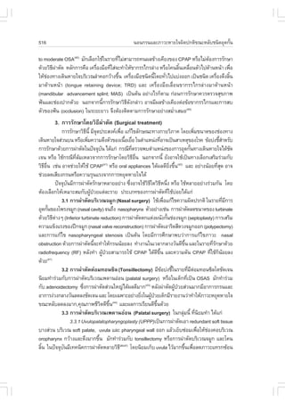 516                                                              ¹Í¹¡Ã¹áÅÐÀÒÇÐËÒÂã¨¼Ô´»¡µÔ¢³ÐËÅÑºª¹Ô´ÍØ´¡Ñ¹
                                                                                                          é

to moderate OSA(40) ÁÑ¡àÅ×Í¡ãªŒã¹ÃÒÂ·ÕäÁ‹ÊÒÁÒÃ¶·¹¼Å¢ŒÒ§à¤ÕÂ§¢Í§ CPAP ËÃ×ÍäÁ‹µÍ§¡ÒÃÃÑ¡ÉÒ
                                       è                                         Œ
´ŒÇÂÇÔ¸¼ÒµÑ´ ËÅÑ¡¡ÒÃ¤×Í à¤Ã×Í§Á×Í·ÕãÊ‹¨Ð·íÒãËŒ¢Ò¡ÃÃä¡ÃÅ‹Ò§ ËÃ×Íâ¤¹ÅÔ¹à¤Å×Í¹µÑÇä»´ŒÒ¹Ë¹ŒÒ à¾×Í
       Õ ‹                  è      è                                é è                      è
ãËŒªÍ§·Ò§à´Ô¹ËÒÂã¨ºÃÔàÇ³ÅíÒ¤Í¡ÇŒÒ§¢Ö¹ à¤Ã×Í§Á×Íª¹Ô´¹Õâ´Â·ÑÇä»áº‹§ÍÍ¡ à»š¹ª¹Ô´ à¤Ã×Í§´Ö§ÅÔ¹
    ‹                                    é     è        é    è                      è      é
ÁÒ´ŒÒ¹Ë¹ŒÒ (tongue retaining device; TRD) áÅÐ à¤Ã×èÍ§Á×ÍàÅ×èÍ¹¢Ò¡ÃÃä¡ÃÅ‹Ò§ÁÒ´ŒÒ¹Ë¹ŒÒ
(mandibular advancement splint; MAS) à»š¹µŒ¹ ÍÂ‹Ò§äÃ¡çµÒÁ ¡‹Í¹¡ÒÃÃÑ¡ÉÒ¤ÇÃµÃÇ¨ÊØ¢ÀÒ¾
¿˜¹áÅÐª‹Í§»Ò¡´ŒÇÂ ¹Í¡¨Ò¡¹Õ¡ÒÃÃÑ¡ÉÒÇÔ¸´§¡Å‹ÒÇ ÍÒ¨ÁÕ¼Å¢ŒÒ§à¤ÕÂ§µ‹Í¢ŒÍ¢Ò¡ÃÃä¡ÃáÅÐ¡ÒÃÊº
                               é           Õ Ñ
µÑÇ¢Í§¿˜¹ (occlusion) ã¹ÃÐÂÐÂÒÇ ¨Ö§µŒÍ§µÔ´µÒÁ¡ÒÃÃÑ¡ÉÒÍÂ‹Ò§ÊÁèÒàÊÁÍ(40)
                                                                 í
           3. ¡ÒÃÃÑ¡ÉÒâ´ÂÇÔ¸Õ¼‹ÒµÑ´ (Surgical treatment)
                   ¡ÒÃÃÑ¡ÉÒÇÔ¸¹Õé ÁÕ¨´»ÃÐÊ§¤à¾×Í á¡Œä¢ÅÑ¡É³Ð·Ò§¡ÒÂÇÔÀÒ¤ â´Âà¾ÔÁ¢¹Ò´¢Í§ª‹Í§·Ò§
                                   Õ Ø               è                                                           è
à´Ô¹ËÒÂã¨Ê‹Ç¹º¹ ËÃ×Íà¾ÔÁ¤ÇÒÁµÖ§µÑÇ¢Í§à¹×ÍàÂ×Í ã¹µíÒáË¹‹§·ÕÍÒ¨à»š¹ÊÒàËµØ¢Í§âÃ¤ ¢ŒÍº‹§ªÕÊÒËÃÑº
                                    è                  é è                       è                                            éí
¡ÒÃÃÑ¡ÉÒ´ŒÇÂ¡ÒÃ¼‹ÒµÑ´ã¹»˜¨¨Øº¹ ä´Œá¡‹ ¡Ã³Õ·µÃÇ¨¾ºµíÒáË¹‹§¢Í§¡ÒÃÍØ´¡Ñ¹·Ò§à´Ô¹ËÒÂã¨ä´Œª´
                                               Ñ           Õè                                                é                       Ñ
à¨¹ ËÃ×Í ãªŒ¡Ã³Õ·ÅÁàËÅÇ¨Ò¡¡ÒÃÃÑ¡ÉÒâ´ÂÇÔ¸Í¹ ¹Í¡¨Ò¡¹Õé ÂÑ§ÍÒ¨ãªŒà»š¹·Ò§àÅ×Í¡àÊÃÔÁÃ‹ÇÁ¡Ñº
                            Õè Œ                              Õ ×è
ÇÔ¸Í¹ àª‹¹ ÍÒ¨ª‹ÇÂãËŒãªŒ CPAP(41) ËÃ×Í oral appliances ä´Œ¼Å´ÕÂ§¢Ö¹(42) áÅÐ ÍÂ‹Ò§¹ŒÍÂ·ÕÊ´ ÍÒ¨
    Õ ×è                                                                                  Ôè é                               èØ
ª‹ÇÂÅ´àÊÕÂ§¡Ã¹ËÃ×Í¤ÇÒÁÃØ¹áÃ§¨Ò¡¡ÒÃËÂØ´ËÒÂã¨ä´Œ
                »˜¨¨Øº¹ÁÕ¡ÒÃ¼‹ÒµÑ´ÃÑ¡ÉÒËÅÒÂÍÂ‹Ò§ «Ö§ÍÒ¨ãªŒÇ¸ã´ÇÔ¸Ë¹Ö§ ËÃ×Í ãªŒËÅÒÂÍÂ‹Ò§Ã‹ÇÁ¡Ñ¹ â´Â
                       Ñ                                 è           ÔÕ Õ è
µŒÍ§àÅ×Í¡ãËŒàËÁÒÐÊÁ¡Ñº¼Ù»ÇÂáµ‹ÅÐÃÒÂ »ÃÐàÀ·¢Í§¡ÒÃ¼‹ÒµÑ´·ÕãªŒºÍÂä´Œá¡‹
                                      Œ †                                                è ‹
                   3.1 ¡ÒÃ¼‹ÒµÑ´ºÃÔàÇ³¨ÁÙ¡ (Nasal surgery) ãªŒà¾×Íá¡Œä¢¤ÇÒÁ¼Ô´»Ã¡µÔ ã¹ÃÒÂ·ÕÁ¡ÒÃ
                                                                                     è                                           è Õ
ÍØ´¡Ñ¹¢Í§â¾Ã§¨ÁÙ¡ (nasal cavity) ¨¹¶Ö§ nasopharynx µÑÇÍÂ‹Ò§àª‹¹ ¡ÒÃ¼‹ÒµÑ´Å´¢¹Ò´¢Í§ turbinate
         é
´ŒÇÂÇÔ¸µÒ§æ (Inferior turbinate reduction) ¡ÒÃ¼‹ÒµÑ´µ¡áµ‹§¼¹Ñ§¡Ñ¹ª‹Í§¨ÁÙ¡ (septoplasty) ¡ÒÃàÊÃÔÁ
              Õ ‹                                                                      é
¤ÇÒÁá¢ç§áÃ§¢Í§»‚¡¨ÁÙ¡ (nasal valve reconstruction) ¡ÒÃ¼‹ÒµÑ´àÍÒÃÔ´ÊÕ´Ç§¨ÁÙ¡ÍÍ¡ (polypectomy)
áÅÐ¡ÒÃá¡Œä¢ nasopharyngeal stenosis à»š¹µŒ¹ â´ÂÁÕ¡ÒÃÈÖ¡ÉÒ¾ºÇ‹Ò¡ÒÃá¡Œä¢ÀÒÇÐ nasal
obstruction ´ŒÇÂ¡ÒÃ¼‹ÒµÑ´¹Õ¨Ð·íÒãËŒ¡Ã¹¹ŒÍÂÅ§ ·íÒ§Ò¹ã¹àÇÅÒ¡ÅÒ§ÇÑ¹´Õ¢¹ áÅÐã¹ÃÒÂ·ÕÃ¡ÉÒ´ŒÇÂ
                                          é                                                           Öé                  èÑ
radiofrequency (R.) ËÅÑ§·íÒ ¼Ù»ÇÂÊÒÁÒÃ¶ãªŒ CPAP ä´Œ´¢¹ áÅÐ¤ÇÒÁ´Ñ¹ CPAP ·ÕãªŒ¡¹ÍÂÅ§
                                                 Œ †                        Õ Öé                                         è ç Œ
´ŒÇÂ     (41)

                   3.2 ¡ÒÃ¼‹ÒµÑ´µ‹ÍÁ·Í¹«ÔÅ (Tonsillectomy) ÁÕ¢Íº‹§ªÕã¹ÃÒÂ·ÕÁµÍÁ·Í¹«ÔÅâµªÑ´à¨¹
                                                                                   Œ         é             è Õ ‹
¹ÔÂÁ·íÒÃ‹ÇÁ¡Ñº¡ÒÃ¼‹ÒµÑ´ºÃÔàÇ³à¾´Ò¹Í‹Í¹ (palatal surgery) ËÃ×Íã¹à´ç¡·Õà»š¹ OSAS ÁÑ¡·íÒÃ‹ÇÁ                è
¡Ñº adenoidectomy «Ö§¡ÒÃ¼‹ÒµÑ´Ê‹Ç¹ãË­‹ä´Œ¼Å´ÕÁÒ¡(43) ËÅÑ§¼‹ÒµÑ´¼Ù»ÇÂÊ‹Ç¹ÁÒ¡ÁÕÍÒ¡ÒÃ¡Ã¹áÅÐ
                                 è                                                             Œ †
ÍÒ¡ÒÃ§‹Ç§¡ÅÒ§ÇÑ¹Å´Å§ªÑ´à¨¹ áÅÐ â´Âà©¾ÒÐÍÂ‹Ò§ÂÔ§ã¹¼Ù»ÇÂà´ç¡ÁÕÃÒÂ§Ò¹Ç‹Ò·íÒãËŒÀÒÇÐËÂØ´ËÒÂã¨
                                                                   è Œ †
¢³ÐËÅÑºÅ´Å§ÁÒ¡,¤Ø³ÀÒ¾ªÕÇµ´Õ¢¹(44) áÅÐ¼Å¡ÒÃàÃÕÂ¹´Õ¢¹´ŒÇÂ
                                              Ô Öé                       Öé
                   3.3 ¡ÒÃ¼‹ÒµÑ´ºÃÔàÇ³à¾´Ò¹Í‹Í¹ (Palatal surgery) ã¹¡ÅØÁ¹Õé ·Õ¹ÂÁ·íÒ ä´Œá¡‹        ‹               è Ô
                         3.3.1 Uvulopalatopharyngoplasty (UPPP)à»š¹¡ÒÃ¼‹ÒµÑ´àÍÒ redundant soft tissue
ºÒ§Ê‹Ç¹ ºÃÔàÇ³ soft palate, uvula áÅÐ pharyngeal wall ÍÍ¡ áÅŒÇàÂçº«‹ÍÁà¾×ÍãËŒªÍ§¤ÍºÃÔàÇ³                             è ‹
oropharynx ¡ÇŒÒ§áÅÐµÖ§ÁÒ¡¢Ö¹ ÁÑ¡·íÒÃ‹ÇÁ¡Ñº tonsillectomy ËÃ×Í¡ÒÃ¼‹ÒµÑ´ºÃÔàÇ³¨ÁÙ¡ áÅÐâ¤¹
                                            é
ÅÔ¹ ã¹»˜¨¨Øº¹ÁÕà·¤¹Ô¤¡ÒÃ¼‹ÒµÑ´ËÅÒÂÇÔ¸Õ(45-47) â´Â¹ÔÂÁà¡çº uvula äÇŒÁÒ¡¢Ö¹à¾×ÍÅ´ÀÒÇÐá·Ã¡«ŒÍ¹
  é                  Ñ                                                                               é è
 