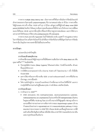 526                                                                               Narcolepsy

         ¡ÒÃµÃÇ¨ multiple sleep latency test à»š¹¡ÒÃµÃÇ¨·ÕãªŒã¹¡ÒÃÂ×¹ÂÑ¹¡ÒÃÇÔ¹¨©ÑÂâ´Â»¡µÔ
                                                           è                    Ô
ÁÑ¡µÃÇ¨µÍ¹¡ÅÒ§ÇÑ¹µÒÁËÅÑ§ polysomnography ·ÕÂÒÇ¹Ò¹¾ÍÍÂ‹Ò§¹ŒÍÂ 6 ªÑÇâÁ§ ¡ÒÃµÃÇ¨¹Õ¨Ð
                                                      è                     è               é
ãËŒ¼»ÇÂ¹Í¹ 4-5 ¤ÃÑ§ ¤ÃÑ§ÅÐ 15-20 ¹Ò·Õ ·Ø¡ 2 ªÑÇâÁ§ áÅŒÇ´Ù¤ÇÒÁ¶Õ·¼»ÇÂÁÕ sleep onset REM
    ÙŒ †            é é                           è              è Õè ÙŒ †
period (SOREM) â´Â¶×ÍÇ‹ÒãËŒ¼ÅºÇ¡àÁ×ÍµÃÇ¨¾ºµÑ§áµ‹ÊÍ§¤ÃÑ§¢Ö¹ä» ÍÂ‹Ò§äÃ¡çµÒÁ¡ÒÃµÃÇ¨¹ÕÁ¼Å
                                         è          é     é é                           é Õ
ÅºÅÇ§ä´ŒÃÍÂÅÐ 20-30 ¹Í¡¨Ò¡¹ÕÍÒÂØ·ÁÒ¡¢Ö¹¨Ð·íÒÁÕâÍ¡ÒÊ¶Ù¡µÃÇ¨¾º¹ŒÍÂÅ§ áÅÐ¡ÒÃãªŒÂÒºÒ§
              Œ                  é         Õè é
ÍÂ‹Ò§ÍÒ¨·íÒãËŒà¡Ô´¼ÅºÇ¡ä´ŒÅÇ§àª‹¹ antidepressants ËÃ×Í stimulants
         ¡ÒÃµÃÇ¨ HLA áÅÐÃÐ´Ñº hypocretin ã¹¹éÒä¢ÊÑ¹ËÅÑ§ (ÃÐ´Ñº cutoff ·Õè 110 pg/ml) ÍÒ¨ª‹ÇÂ
                                                í
ã¹¡ÒÃÇÔ¹¨©ÑÂáÂ¡âÃ¤ áµ‹äÁ‹·Ò¡Ñ¹â´Â·ÑÇä» ÁÑ¡ãªŒã¹¡ÒÃÇÔ¨ÂËÃ×Íã¹ÃÒÂ·ÕÁ»­ËÒã¹´ŒÒ¹¡ÒÃÇÔ¹¨©ÑÂ
            Ô               í          è                Ñ             è Õ ˜              Ô
âÃ¤à·‹Ò¹Ñ¹ »˜¨¨Øº¹¡ÒÃµÃÇ¨àËÅ‹Ò¹ÕÂ§äÁ‹Áã¹»ÃÐà·Èä·Â
          é      Ñ                 é Ñ Õ

¡ÒÃÃÑ¡ÉÒ
       áº‹§ÍÍ¡à»š¹ 2 ËÅÑ¡ãË­‹¤Í
                              ×
       ¡ÒÃÃÑ¡ÉÒ´ŒÒ¹¾ÄµÔ¡ÃÃÁ
      ¡ÒÃÃÑ¡ÉÒ¹Õ¤ÇÃá¹Ð¹íÒãËŒ¼»ÇÂ·Ø¡ÃÒÂ·Ñ§¹Õà¾×ÍÅ´¤ÇÒÁàÊÕÂ§ã¹¡ÒÃà¡Ô´ sleep attack áÅÐ à¾ÔÁ
                      é           ÙŒ †      é é è        è                              è
¤Ø³ÀÒ¾ªÕÇµ â´ÂÁÕËÅÑ¡¤×Í
         Ô  (38,39)

      ! ÃÑ¡ÉÒÊØ¢¹ÔÊÂ¡ÒÃ¹Í¹ (Sleep hygiene) ãËŒ¹Í¹ÍÂ‹Ò§¹ŒÍÂ 7.5-8ªÑÇâÁ§µ‹Í¤×¹ à¢ŒÒáÅÐ
                             Ñ                                        è
           µ×¹¹Í¹ãËŒµÃ§àÇÅÒ
             è
      ! ¡ÒÃãËŒÁªÇ§àÇÅÒ¹Í¹ÃÐËÇ‹Ò§ÇÑ¹ »ÃÐÁÒ³ 15-20 ¹Ò·Õ ÇÑ¹ÅÐ»ÃÐÁÒ³ 1 ¤ÃÑ§ ·Ñ§¹Õà¾×Í
                        Õ ‹                                                    é é é è
           ª‹ÇÂÅ´ EDS
      ! Å´¡ÒÃãªŒÂÒËÃ×ÍÍÒËÒÃ·ÕèÍÒ¨à¾ÔèÁ EDS ºÒ§ÍÂ‹Ò§àª‹¹áÍÅ¡ÍÎÍÅ ÍÒËÒÃ·ÕèÁÕ»ÃÔÁÒ³
           ¹éÒµÒÅÊÙ§ ÍÒËÒÃÁ×ÍË¹Ñ¡
               í                é
      ! ãËŒ¤ÇÒÁÁÑè¹ã¨¼ÙŒ»†ÇÂ ¤ÃÍº¤ÃÑÇáÅÐÊÑ§¤ÁÇ‹ÒâÃ¤¹ÕéÊÒÁÁÒÃ¶ÃÑ¡ÉÒãËŒ´Õ¢Öé¹ä´Œ áÅÐ¤ÇÃ
           ¡ÃÐµØ¹ãËŒÁ¡¨¡ÃÃÁÃ‹ÇÁ¡Ñº¼ÙÍ¹àÊÁÍæàª‹¹ ¡ÒÃà¢ŒÒÊÑ§¤Á àÅ‹¹¡ÕÌÒà»š¹µŒ¹
                    Œ       Õ Ô        Œ ×è
       ¡ÒÃÃÑ¡ÉÒ´ŒÇÂÂÒ
       ¡. ¡ÒÃÃÑ¡ÉÒÀÒÇÐ EDS(40-42)
          ! CNS stimulants àª‹ ¹ methylphenidate, dextroamphetamine sulphate,
             methamphetamine áÅÐ amphetamine ã¹»ÃÐà·Èä·ÂãªŒ methylphenidate à»š¹Ê‹Ç¹
             ãË­‹¢¹Ò´·ÕãËŒ¤Í 10-30 mg ÇÑ¹ÅÐ 2-3 ¤ÃÑ§ ÊÒÁÒÃ¶ãËŒä´ŒÊ§ÊØ´¶Ö§ 100 mg ¡Åä¡¡ÒÃ
                          è ×                      é               Ù
             ÍÍ¡Ä·¸Ô¤´Ç‹Ò¹‹Ò¨Ð¼‹Ò¹·Ò§¡ÒÃà¾ÔÁ¡ÒÃ·íÒ§Ò¹¢Í§ dopaminergic system ºÃÔàÇ³
                      ì Ô                    è
             ¡ŒÒ¹ÊÁÍ§â´Â¼‹Ò¹·Ò§ nigrostriatal áÅÐ ·Ò§ mesocorticolimbic pathway ¡ÒÃµÍº
             Ê¹Í§¾ºÇ‹ÒÊÒÁÒÃ¶Å´ÀÒÇÐ EDS ä´ŒÃÒÇÃŒÍÂÅÐ 65-85 áÅÐ¢Ö¹ÍÂÙ¡º¢¹Ò´ÂÒ ÂÒ¹ÕÁÕ
                                                                     é ‹ Ñ             é
             ¼Å¢ŒÒ§à¤ÕÂ§·ÕÊÒ¤Ñ­¤×Í»Ç´ÈÕÃÉÐ ¤Å×¹äÊŒÍÒà¨ÕÂ¹ ÍÒ¨·íÒãËŒ¡ÒÃ¹Í¹ËÅÑºª‹Ç§¡ÅÒ§¤×¹
                           èí                  è
             áÂ‹Å§ Ë§Ø´Ë§Ô´áÅÐµ×¹àµŒ¹§‹ÒÂ
                                è
 