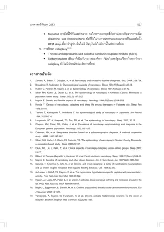 àÇªÈÒÊµÃ·¹ÂØ¤ 2553
          Ñ                                                                                                         527

              ! Modafinil ÂÒµÑÇ¹ÕéãªŒ¡Ñ¹á¾Ã‹ËÅÒÂ ¡Åä¡¡ÒÃÍÍ¡Ä·¸Ôì¤Ô´Ç‹Ò¹‹Ò¨Ðà¡Ô´¨Ò¡¡ÒÃà¾ÔèÁ
                dopamine áÅÐ norepinephine ¢ŒÍ´Õ¤ÍäÁ‹Ãº¡Ç¹¡ÒÃ¹Í¹µÍ¹¡ÅÒ§¤×¹áÅÐÂÑºÂÑ§
                                                        ×                                  é
                REM sleep ·Õ¨Ðà¢ŒÒÊÙªÇ§µ×¹ä´Œ´Õ »˜¨¨Øº¹ÂÑ§äÁ‹ÁÂÒ¹Õã¹»ÃÐà·Èä·Â
                              è         ‹ ‹ è         Ñ       Õ é
          ¢. ¡ÒÃÃÑ¡ÉÒ cataplexy (43-44)

             ! Tricyclic antidepressants áÅÐ selective serotonin reuptake inhibitor (SSRI)
             ! Sodium oxybate à»š¹ÂÒ·Õà»š¹ÃÑºÃÍ§â´ÂÍ§¤¡ÒÃ .DA ã¹ÊËÃÑ°ÍàÁÃÔ¡ÒÃã¹¡ÒÃÃÑ¡ÉÒ
                                            è
                cataplexy ÂÑ§äÁ‹Á¨ÒË¹‹ÒÂã¹»ÃÐà·Èä·Â
                                  Õí

àÍ¡ÊÒÃÍŒÒ§ÍÔ§
1.    Zeman, A, Britton, T, Douglas, N, et al. Narcolepsy and excessive daytime sleepiness. BMJ 2004; 329:724.
2.    Broughton R, Mullington J. Chronobiological aspects of narcolepsy. Sleep 1994;17(8suppl.):s35-44.
3.    Hublin C, Partinen M, Kaprio J, et al. Epidemiology of narcolepsy. Sleep 1994;17(Suppl.):S7-12.
4.    Silber MH, Krahn LE, Olson EJ, et al. The epidemiology of narcolepsy in Olmstead County, Minnesota: a
      population based study. Sleep 2002;25:197-202.
5.    Mignot E. Genetic and familial aspects of narcolepsy. Neurology 1998;50(Suppl.):S54-S59.
6.    Honda Y. Census of narcolepsy, cataplexy and sleep life among teenagers in .ujisawa city. Sleep Res
      1979;8:191.
7.    Tashiro T, Kanbayashi T, Hishikawa Y. An epidemiological study of narcolepsy in Japanese. Ann Neurol
      1994;35:709-716.
8.    Longstreth, WT Jr, Koepsell, TD, Ton, TG, et al. The epidemiology of narcolepsy. Sleep 2007; 30:13.
9.    Ohayon, MM, Priest, RG, Zulley, J, et al. Prevalence of narcolepsy symptomatology and diagnosis in the
      European general population. Neurology 2002;58:1826.
10.   Coleman, RM, et al. Sleep-wake disorders based on a polysomnographic diagnosis. A national cooperative
      study. JAMA 1982;247:997.
11.   Silber, MH, Krahn, LE, Olson, EJ, Pankratz, VS. The epidemiology of narcolepsy in Olmsted County, Minnesota:
      a population-based study. Sleep 2002;25:197.
12.   Okun, ML, Lin, L, Pelin, Z, et al. Clinical aspects of narcolepsy-cataplexy across ethnic groups. Sleep 2002;
      25:27.
13.   Billiard M, Pasquie-Magnetto V, Heckman M, et al. .amily studies in narcolepsy. Sleep 1994;17(Suppl.):S54-59.
14.   Mignot E. Genetics of narcolepsy and other sleep disorders. Am J Hum Genet. Jun 1997;60(6):1289-302.
15.   Sakurai, T, Amemiya, A, Ishii, M, et al. Orexins and orexin receptors: a family of hypothalamic neuropeptides
      and G protein-coupled receptors that regulate feeding behavior. Cell 1998;92:573.
16.   de Lecea, L, Kilduff, TS, Peyron, C, et al. The hypocretins: hypothalamus-specific peptides with neuroexcitatory
      activity. Proc Natl Acad Sci USA 1998;95:322.
17.   Hagan, JJ, Leslie, RA, Patel, S, et al. Orexin A activates locus coeruleus cell firing and increases arousal in the
      rat. Proc Natl Acad Sci USA 1999;96:10911.
18.   Bayer, L, Eggermann, E, Serafin, M, et al. Orexins (hypocretins) directly excite tuberomammillary neurons. Eur
      J Neurosci 2001;14:1571.
19.   Yamanaka, A, Tsujino, N, .unahashi, H, et al. Orexins activate histaminergic neurons via the orexin 2
      receptor. Biochem Biophys Res Commun 2002;290:1237.
 