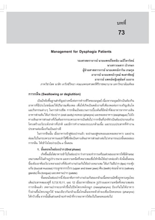 àÇªÈÒÊµÃ·¹ÂØ¤ 2553
          Ñ                                                                    º··Õè       535

                                                                                73
                    Management for Dysphagia Patients
                                        ÃÍ§ÈÒÊµÃÒ¨ÒÃÂ ¹ÒÂá¾·Ââª¤ªÑÂ àÁ¸ÕäµÃÃÑµ¹
                                                               ¹Ò§ÊÒÇà¹µÃÒ ºÑÇ¡¹¡
                                           ¼ÙŒª‹ÇÂÈÒÊµÃÒ¨ÒÃÂ ¹ÒÂá¾·ÂÀÒÇÔ¹ à¡É¡ØÅ
                                                   ÍÒ¨ÒÃÂ ¹ÒÂá¾·ÂÇÃØµÁ ¾§ÈÒ¾Ôª­
                                                     ÍÒ¨ÒÃÂ á¾·ÂË­Ô§ÊØ¹Ñ¹· Í§ÍÒ¨
          ÀÒ¤ÇÔªÒâÊµ ¹ÒÊÔ¡ ÅÒÃÔ§«Ç·ÂÒ ¤³Ðá¾·ÂÈÒÊµÃÈÃÃÒª¾ÂÒºÒÅ ÁËÒÇÔ·ÂÒÅÑÂÁËÔ´Å
                                   Ô                   ÔÔ

¡ÒÃ¡Å×¹ (Swallowing or deglutition)
       à»š¹»˜¨¨ÑÂ¾×¹°Ò¹ÊíÒ¤Ñ­ÍÂ‹Ò§Ë¹Ö§µ‹Í¡ÒÃ´íÒÃ§ªÕÇµ¢Í§Á¹ØÉÂ à¹×Í§¨Ò¡Á¹ØÉÂ¨Òà»š¹µŒÍ§¡Ô¹
                   é                    è            Ô               è        í
ÍÒËÒÃ·ÕèÁÕ»ÃÐâÂª¹áÅÐä´Œ»ÃÔÁÒ³à¾ÕÂ§¾Í à¾×èÍãËŒà¡Ô´à»š¹¾ÅÑ§§Ò¹·Õèà¾ÕÂ§¾Íµ‹Í¡ÒÃà¨ÃÔ­àµÔºâµ
áÅÐ¡Ô¨¡ÃÃÁµ‹Ò§æ ã¹¡ÒÃ´íÒÃ§ªÕ¾ ¡ÒÃ¡Å×¹à»š¹¢ºÇ¹¡ÒÃàº×Í§µŒ¹·ÕÁË¹ŒÒ·ÕÊ§ÍÒËÒÃ¨Ò¡·Ò§à´Ô¹
                                                         é     è Õ       è ‹
ÍÒËÒÃÊ‹Ç¹µŒ¹ ä´Œá¡‹ ª‹Í§»Ò¡ (oral cavity) ¤ÍËÍÂ (pharynx) áÅÐËÅÍ´ÍÒËÒÃ (esophagus) ä»ÂÑ§
·Ò§à´Ô¹ÍÒËÒÃÊ‹Ç¹Å‹Ò§·ÕàÃÔÁµŒ¹¨Ò¡¡ÃÐà¾ÒÐÍÒËÒÃà»š¹µŒ¹ä» ¡ÒÃ¡Å×¹·Õ»¡µÔ¨Òà»š¹µŒÍ§»ÃÐ¡Íº´ŒÇÂ
                       è è                                         è   í
â¤Ã§ÊÃŒÒ§ÍÇÑÂÇÐ´Ñ§¡Å‹ÒÇ·Õè»¡µÔ áÅÐÁÕ¡ÒÃ·íÒ§Ò¹¢Í§ÃÐºº¡ÅŒÒÁà¹×éÍ áÅÐÃÐºº»ÃÐÊÒ··Õè·íÒ§Ò¹
»ÃÐÊÒ¹µ‹Íà¹×Í§¡Ñ¹à»š¹ÍÂ‹Ò§´Õ
            è
       ã¹¡ÒÃ¡Å×¹¹Ñ¹ àÁ×ÍÍÒËÒÃà¢ŒÒÊÙªÍ§»Ò¡áÅŒÇ ¨Ð¼‹Ò¹Å§ÊÙ¤ÍËÍÂáÅÐËÅÍ´ÍÒËÒÃ áÅÐ¼‹Ò¹
                     é è              ‹ ‹                   ‹
µ‹ÍÅ§ä»ã¹¡ÃÐà¾ÒÐÍÒËÒÃáÅÐÅíÒäÊŒ«§¨Ñ´à»š¹·Ò§à´Ô¹ÍÒËÒÃÊ‹Ç¹Å‹Ò§µ‹Íä» ÊÒÁÒÃ¶áº‹§¢Ñ¹µÍ¹¢Í§
                                   Öè                                           é
¡ÒÃ¡Å×¹ ãËŒà¢ŒÒã¨â´Â§‹ÒÂà»š¹ ó ¢Ñ¹µÍ¹
                                 é
       1. ¢Ñ¹µÍ¹ã¹ª‹Í§»Ò¡ (Oral phase)
            é
                 à¡Ô´¢Ö¹àÁ×ÍãÊ‹ÍÒËÒÃà¢ŒÒä»ã¹ª‹Í§»Ò¡ Ã‹Ò§¡ÒÂ¨Ð·íÒ¡ÒÃàµÃÕÂÁÊ‹Ç¹¢Í§ÍÒËÒÃãËŒÁÅ¡É³Ð
                       é è                                                               ÕÑ
àËÁÒÐÊÁ·Ñ§ã¹´ŒÒ¹ÃÙ»Ã‹Ò§ ¢¹Ò´ áÅÐ¤ÇÒÁË¹×´·ÕàËÁÒÐÊÁà¾×ÍãËŒ¡Å×¹ä´ŒÍÂ‹Ò§¤Å‹Í§µÑÇ ´Ñ§¹Ñ¹¢Ñ¹µÍ¹
               é                                    è         è                         é é
¹Õ¨ÐµŒÍ§ÍÒÈÑÂÍÇÑÂÇÐËÅÒÂÍÂ‹Ò§·ÕµÍ§·íÒ§Ò¹Ã‹ÇÁ¡Ñ¹ä´ŒÍÂ‹Ò§àËÁÒÐÊÁ ä´Œá¡‹ ÃÔÁ½‚»Ò¡ (lips) ¡ÃÐ¾Ø§
   é                                   è Œ                                                    Œ
á¡ŒÁ (buccal mucosa) ¡ÃÐ´Ù¡¢Ò¡ÃÃä¡Ã (upper and lower jaws) ¿˜¹ (teeth) µ‹ÍÁ¹éÒÅÒÂ (salivary
                                                                                    í
glands) ÅÔ¹ (tongue) áÅÐà¾´Ò¹»Ò¡ (palate)
             é
                 ¢Ñ¹µÍ¹ã¹ª‹Í§»Ò¡¹Õé µŒÍ§ÍÒÈÑÂ¡ÒÃ·íÒ§Ò¹Ã‹ÇÁ¡Ñ¹¢Í§¡ÅŒÒÁà¹×ÍËÅÒÂÁÑ´«Ö§¶Ù¡¤Çº¤ØÁâ´Â
                   é                                                     é        è
àÊŒ¹»ÃÐÊÒ·ÊÁÍ§¤Ù·Õè 5,7,9,10,11, áÅÐ 12 àÁ×ÍÍÒËÒÃÁÕ¢¹Ò´ ÃÙ»Ã‹Ò§áÅÐ¤ÇÒÁË¹×´·ÕàËÁÒÐÊÁµ‹Í
                          ‹                       è                                   è
¡ÒÃ¡Å×¹áÅŒÇ à¾´Ò¹»Ò¡¨ÐÂ¡µÑÇ¢Öé¹ä»»´â¾Ã§ËÅÑ§¨ÁÙ¡ (nasopharynx) »‡Í§¡Ñ¹äÁ‹ãËŒÍÒËÒÃ
ÃÑèÇ¼‹Ò¹¢Öé¹â¾Ã§¨ÁÙ¡ä´Œ ¢³Ðà´ÕÂÇ¡Ñ¹¡ÅŒÒÁà¹×éÍâ¤¹ÅÔé¹¨ÐË´µÑÇµèíÒÅ§à¾×èÍà»´¤ÍËÍÂ (pharynx)
ãËŒ¡ÇŒÒ§¢Ö¹ ¨Ò¡¹Ñ¹ÅÔ¹Ê‹Ç¹Ë¹ŒÒ¨Ð·íÒË¹ŒÒ·Õ¡ÇÒ´ÍÒËÒÃãËŒÅ§ä»ã¹¤ÍËÍÂµ‹Íä»
           é            é é                    è
 