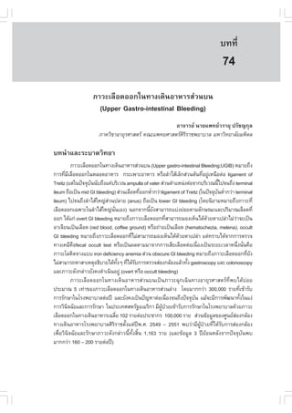 àÇªÈÒÊµÃ·¹ÂØ¤ 2553
          Ñ                                                                         º··Õè        543

                                                                                     74
                    ÀÒÇÐàÅ×Í´ÍÍ¡ã¹·Ò§à´Ô¹ÍÒËÒÃÊ‹Ç¹º¹
                      (Upper Gastro-intestinal Bleeding)
                                                     ÍÒ¨ÒÃÂ ¹ÒÂá¾·ÂÇÃÒÂØ »ÃÑª­¡ØÅ
                       ÀÒ¤ÇÔ¢ÒÍÒÂØÃÈÒÊµÃ ¤³Ðá¾·ÂÈÒÊµÃÈÔÃÔÃÒª¾ÂÒºÒÅ ÁËÒÇÔ·ÂÒÅÑÂÁËÔ´Å

º·¹íÒáÅÐÃÐºÒ´ÇÔ·ÂÒ
           ÀÒÇÐàÅ×Í´ÍÍ¡ã¹·Ò§à´Ô¹ÍÒËÒÃÊ‹Ç¹º¹ (Upper gastro-intestinal Bleeding;UGIB) ËÁÒÂ¶Ö§
¡ÒÃ·ÕÁàÅ×Í´ÍÍ¡ã¹ËÅÍ´ÍÒËÒÃ ¡ÃÐà¾ÒÐÍÒËÒÃ ËÃ×ÍÅíÒäÊŒàÅç¡Ê‹Ç¹µŒ¹·ÕÍÂÙàË¹×Íµ‹Í ligament of
       è Õ                                                               è ‹
Treitz (áµ‹ã¹»˜¨¨Øº¹¹Ñº¶Ö§á¤‹ºÃÔàÇ³ ampulla of vater Ê‹Ç¹µíÒáË¹‹§µ‹Í¨Ò¡ºÃÔàÇ³¹Õä»¨¹¶Ö§ terminal
                    Ñ                                                            é
ileum ¶×Íà»š¹ mid GI bleeding) Ê‹Ç¹àÅ×Í´·ÕÍÍ¡µèÒ¡Ç‹Òligament of Treitz (ã¹»˜¨¨Øº¹µèÒ¡Ç‹Ò terminal
                                           è     í                              Ñ í
ileum) ä»¨¹¶Ö§ÅíÒäÊŒãË­‹ÊÇ¹»ÅÒÂ (anus) ¶×Íà»š¹ lower GI bleeding (â´Â¹ÔÂÒÁËÁÒÂ¶Ö§ÀÒÇÐ·Õè
                           ‹
àÅ×Í´ÍÍ¡à©¾ÒÐã¹ÅíÒäÊŒãË­‹¹¹àÍ§) ¹Í¡¨Ò¡¹ÕÂ§ÊÒÁÒÃ¶áº‹§Â‹ÍÂµÒÁÅÑ¡É³ÐáÅÐ»ÃÔÁÒ³àÅ×Í´·Õè
                              Ñè                é Ñ
ÍÍ¡ ä´Œá¡‹ overt GI bleeding ËÁÒÂ¶Ö§ÀÒÇÐàÅ×Í´ÍÍ¡·ÕÊÒÁÒÃ¶ÁÍ§àËç¹ä´Œ´ÇÂµÒà»Å‹ÒäÁ‹ÇÒ¨Ðà»š¹
                                                          è                Œ               ‹
ÍÒà¨ÕÂ¹à»š¹àÅ×Í´ (red blood, coffee ground) ËÃ×Í¶‹ÒÂà»š¹àÅ×Í´ (hematochezia, melena), occult
GI bleeding ËÁÒÂ¶Ö§ÀÒÇÐàÅ×Í´ÍÍ¡·ÕäÁ‹ÊÒÁÒÃ¶ÁÍ§àËç¹ä´Œ´ÇÂµÒà»Å‹Ò áµ‹·ÃÒºä´Œ¨Ò¡¡ÒÃµÃÇ¨
                                        è                     Œ
·Ò§à¤ÁÕ¤Ífecal occult test ËÃ×Íà»š¹¼ÅµÒÁÁÒ¨Ò¡¡ÒÃàÊÕÂàÅ×Í´µ‹Íà¹×Í§à»š¹ÃÐÂÐàÇÅÒË¹Ö§¹Ñ¹¤×Í
            ×                                                          è                     è è
ÀÒÇÐâÅËÔµ¨Ò§áºº iron deficiency anemia Ê‹Ç¹ obscure GI bleeding ËÁÒÂ¶Ö§ÀÒÇÐàÅ×Í´ÍÍ¡·ÕÂ§           è Ñ
äÁ‹ÊÒÁÒÃ¶ËÒÊÒàËµØÍ¸ÔºÒÂä´Œ·§æ ·Õä´ŒÃº¡ÒÃµÃÇ¨Ê‹Í§¡ÅŒÍ§áÅŒÇ·Ñ§ gastroscopy áÅÐ colonoscopy
                                   Ñé è Ñ                        é
áÅÐÀÒÇÐ´Ñ§¡Å‹ÒÇÂÑ§¤§´íÒà¹Ô¹ÍÂÙ‹ (overt ËÃ×Í occult bleeding)
           ÀÒÇÐàÅ×Í´ÍÍ¡ã¹·Ò§à´Ô¹ÍÒËÒÃÊ‹Ç¹º¹à»š¹ÀÒÇÐ©Ø¡à©Ô¹·Ò§ÍÒÂØÃÈÒÊµÃ·Õè¾ºä´Œº‹ÍÂ
»ÃÐÁÒ³ 5 à·‹Ò¢Í§ÀÒÇÐàÅ×Í´ÍÍ¡ã¹·Ò§à´Ô¹ÍÒËÒÃÊ‹Ç¹Å‹Ò§ â´ÂÁÒ¡¡Ç‹Ò 300,000 ÃÒÂ·Õà¢ŒÒÃÑº            è
¡ÒÃÃÑ¡ÉÒã¹âÃ§¾ÂÒºÒÅµ‹Í»‚ áÅÐÂÑ§¤§à»š¹»˜­ËÒµ‹Íà¹×Í§¨¹¶Ö§»˜¨¨Øº¹ áÁŒ¨ÐÁÕ¡ÒÃ¾Ñ²¹Ò·Ñ§ã¹á§‹
                                                            è        Ñ                          é
¡ÒÃÇÔ¹¨©ÑÂáÅÐ¡ÒÃÃÑ¡ÉÒ ã¹»ÃÐà·ÈÊËÃÑ°ÍàÁÃÔ¡Ò ÁÕ¼»ÇÂà¢ŒÒÃÑº¡ÒÃÃÑ¡ÉÒã¹âÃ§¾ÂÒºÒÅ´ŒÇÂÀÒÇÐ
         Ô                                           ÙŒ †
àÅ×Í´ÍÍ¡ã¹·Ò§à´Ô¹ÍÒËÒÃà©ÅÕÂ 102 ÃÒÂµ‹Í»ÃÐªÒ¡Ã 100,000 ÃÒÂ Ê‹Ç¹¢ŒÍÁÙÅ¢Í§ÈÙ¹ÂÊÍ§¡ÅŒÍ§
                                 è                                                       ‹
·Ò§à´Ô¹ÍÒËÒÃâÃ§¾ÂÒºÒÅÈÔÃÔÃÒªµÑé§áµ‹»‚¾.È. 2549 – 2551 ¾ºÇ‹ÒÁÕ¼ÙŒ»†ÇÂ·Õèä´ŒÃÑº¡ÒÃÊ‹Í§¡ÅŒÍ§
à¾×èÍÇÔ¹Ô¨©ÑÂáÅÐÃÑ¡ÉÒÀÒÇÐ´Ñ§¡Å‹ÒÇ¹Õé·Ñé§ÊÔé¹ 1,163 ÃÒÂ (áÅÐ¢ŒÍÁÙÅ 3 »‚ÂŒÍ¹ËÅÑ§¨Ò¡»˜¨¨ØºÑ¹¾º
ÁÒ¡¡Ç‹Ò 160 – 200 ÃÒÂµ‹Í»‚)
 