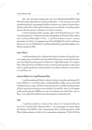 àÇªÈÒÊµÃ·¹ÂØ¤ 2553
          Ñ                                                                                     567

          Wool- ËÃ×Í nylon-turfed stainless steel coils ÊÒÁÒÃ¶ãªŒÍ´¡Ñ¹ËÅÍ´àÅ×Í´·ÕÁ¢¹Ò´ãË­‹
                                                                  Ø é             è Õ
ä´ŒÊíÒàÃç¨ã¹¡Ã³Õ·Õè GelfoamäÁ‹ÊÒÁÒÃ¶ÍØ´¡Ñé¹ËÅÍ´àÅ×Í´ä´Œ¼Å ¡ÒÃãªŒ microcoils ã¹¡ÒÃÍØ´¡Ñé¹
ËÅÍ´àÅ×Í´â´ÂãªŒÃÇÁ¡Ñº microcatheter ¹ÔÂÁãªŒã¹ÀÒÇÐàÅ×Í´ÍÍ¡¨Ò¡·Ò§à´Ô¹ÍÒËÒÃÊ‹Ç¹Å‹Ò§¡Ñ¹ÁÒ¡
                   ‹
ã¹»˜¨¨Øº¹ áµ‹â´Â·ÑÇä»¡ÒÃãªŒÊÒÃÍØ´¡Ñ¹ËÅÍ´àÅ×Í´ËÅÒÂÍÂ‹Ò§ÍÒ¨ä´Œ¼Å´Õ¡Ç‹ÒÊÒÃÍØ´¡Ñ¹ËÅÍ´àÅ×Í´
          Ñ          è                é                                         é
à¾ÕÂ§ÍÂ‹Ò§à´ÕÂÇâ´Âà©¾ÒÐã¹ÀÒÇÐàÅ×Í´ÍÍ¡¨Ò¡·Ò§à´Ô¹ÍÒËÒÃÊ‹Ç¹º¹         (1)

          ¡ÒÃàÅ×Í¡ÊÒÃÍØ´¡Ñé¹ËÅÍ´àÅ×Í´ (embolic agent) µŒÍ§¤íÒ¹Ö§¶Ö§»˜¨¨ÑÂËÅÒÂÍÂ‹Ò§ ä´Œá¡‹
µíÒáË¹‹§¢Í§¨Ø´àÅ×Í´ÍÍ¡ ¡ÒÃãÊ‹ËÅÍ´ÊÇ¹¢¹Ò´àÅç¡ (microcatheter) à¢ŒÒä»ã¡ÅŒÃÍÂâÃ¤ä´ŒÁÒ¡à¾ÕÂ§ã´
áÅÐ¤ÇÒÁ¶¹Ñ´¢Í§ÃÑ§ÊÕá¾·Â¼ÙŒ·íÒ¡ÒÃÃÑ¡ÉÒ ¡ÒÃÍØ´¡Ñé¹ËÅÍ´àÅ×Í´¤ÇÃ·íÒ¨¹¡Ç‹Ò contrast
extravasation ¨ÐËÒÂä»¨Ò¡ÀÒ¾ angiogram áÅÐ¤ÇÃ©Õ´ÊÒÃ·ÖºÃÑ§ÊÕ´Í¡¤ÃÑ§ÀÒÂËÅÑ§¡ÒÃÍØ´¡Ñ¹ËÅÍ´
                                                                 ÙÕ é                 é
àÅ×Í´»ÃÐÁÒ³ 10-15 ¹Ò·Õ à¾×ÍãËŒá¹‹ã¨Ç‹Ò¡ÒÃÍØ´¡Ñ¹ËÅÍ´àÅ×Í´¹Ñ¹ÊÁºÙÃ³áÅÐäÁ‹ÁÕ collateral ÁÒª‹ÇÂ
                              è                 é            é
àÅÕÂ§ºÃÔàÇ³¨Ø´àÅ×Í´ÍÍ¡ä´ŒÍ¡
   é                        Õ

¼Å¡ÒÃÃÑ¡ÉÒ
        ¡ÒÃÍØ´¡Ñ¹ËÅÍ´àÅ×Í´á´§ã¹ÀÒÇÐàÅ×Í´ÍÍ¡ã¹·Ò§à´Ô¹ÍÒËÒÃÊ‹Ç¹µŒ¹¨Ò¡âÃ¤á¼Åã¹¡ÃÐà¾ÒÐ
                  é
ÍÒËÒÃ (peptic ulcer) ¨Ð·íÒ¡çµÍàÁ×Í¡ÒÃÊ‹Í§¡ÅŒÍ§àÍç¹â´Êâ¤»äÁ‹»ÃÐÊº¤ÇÒÁÊíÒàÃç¨ àÁ×Íà»ÃÕÂºà·ÕÂº
                             ‹ è                                               è
¼Å¡ÒÃÃÑ¡ÉÒÇÔ¸Í´¡Ñ¹ËÅÍ´àÅ×Í´á´§¡Ñº¡ÒÃ¼‹ÒµÑ´¨Ð¾ºÇ‹Ò ã¹¼Ù»ÇÂ·ÕÁÍÒÂØà©ÅÕÂ 75 »‚ áÅÐ¼Ù»ÇÂ
                ÕØ é                                        Œ † è Õ       è            Œ †
·ÕèÁÕ¤ÇÒÁàÊÕèÂ§µ‹ÍâÃ¤ËÑÇã¨ÃÇÁ·Ñé§ä´ŒÃÑºÂÒ»‡Í§¡Ñ¹¡ÒÃá¢ç§µÑÇ¢Í§àÅ×Í´ÍÂÙ‹¡‹Í¹ÁÕÀÒÇÐàÅ×Í´ÍÍ¡«éíÒ
ËÅÑ§·íÒ¡ÒÃÍØ´¡Ñ¹ËÅÍ´àÅ×Í´»ÃÐÁÒ³ÃŒÍÂÅÐ 29 µŒÍ§·íÒ¡ÒÃ¼‹ÒµÑ´ã¹ÀÒÂËÅÑ§ÃŒÍÂÅÐ 16 áÅÐ¾ºÍÑµÃÒ
                é
¡ÒÃµÒÂ¶Ö§ÃŒÍÂÅÐ 25

¼Åá·Ã¡«ŒÍ¹¨Ò¡¡ÒÃÍØ´¡Ñé¹ËÅÍ´àÅ×Í´
        ¡ÒÃÍØ´¡Ñ¹ËÅÍ´àÅ×Í´áÁŒ¨Ðä´Œ¼Å´Õ ÍÒ¨ÁÕ¼Åá·Ã¡«ŒÍ¹¨Ò¡ÊÒÃÍØ´¡Ñ¹ËÅÍ´àÅ×Í´ËÅØ´à¢ŒÒä»
                é                                                    é
ã¹ÍÇÑÂÇÐ·ÕäÁ‹µÍ§¡ÒÃ ÍÒ¨·íÒãËŒÍÇÑÂÇÐ¹Ñ¹æ ¢Ò´àÅ×Í´ËÃ×ÍÁÕà¹×ÍµÒÂà¡Ô´¢Ö¹ áµ‹ÊÒÁÒÃ¶»‡Í§¡Ñ¹ä´Œ
           è Œ                       é                   é         é
â´ÂãªŒËÅÍ´ÊÇ¹áºººÍÅÅÙ¹ ÍØ´äÇŒã¹ºÃÔàÇ³ËÅÍ´àÅ×Í´Ê‹Ç¹µŒ¹ ¢³Ð·Õè©Õ´ÊÒÃÍØ´¡Ñé¹ËÅÍ´àÅ×Í´
à¢ŒÒä»ºÃÔàÇ³Ê‹Ç¹»ÅÒÂ¢Í§ËÅÍ´ÊÇ¹ ¼Åá·Ã¡«ŒÍ¹Í×¹æ ·ÕÍÒ¨¾ºä´Œá¡‹ ËÅÑ§¨Ò¡¡ÒÃãªŒ Gelfoam
                                               è      è
ÍØ´¡Ñ¹ËÅÍ´àÅ×Í´ ¼Ù»ÇÂÁÑ¡¨ÐÁÕä¢Œ¢¹»ÃÐÁÒ³ 39 Í§ÈÒà«Åà«ÕÂÊ»ÃÐÁÒ³ 24-36 ªÑÇâÁ§ áµ‹¨ÐËÒÂ
     é            Œ †           Öé                                        è
ä´ŒàÍ§ ¡ÒÃµÃÇ¨àÅ×Í´ÁÑ¡äÁ‹¾ºàª×Í¡‹ÍâÃ¤áÅÐ»ÃÔÁÒ³àÁç´àÅ×Í´¢ÒÇã¹àÅ×Í´ÁÑ¡¨Ð»¡µÔ
                              é

ÊÃØ»
         ¡ÒÃÍØ ´ ¡Ñé ¹ ËÅÍ´àÅ× Í ´ã¹ÀÒÇÐàÅ× Í ´ÍÍ¡ã¹·Ò§à´Ô ¹ ÍÒËÒÃ ã¹»˜ ¨ ¨Ø ºÑ ¹ à»š ¹ ·Õè Â ÍÁÃÑ º
â´Â¡ÇŒÒ§¢ÇÒ§ â´Âà©¾ÒÐÂÔ§ÁÕ¡ÒÃ¾Ñ²¹ÒÍØ»¡Ã³µÒ§æ àª‹¹ microcatheter áÅÐ embolic agents
                              è                  ‹
¨Ö§·íÒãËŒ¼Åã¹¡ÒÃÃÑ¡ÉÒ´ÕÂ§¢Ö¹ ¡ÒÃãËŒÂÒ vasoconstrictors ©Õ´ªŒÒæ à¢ŒÒä»ã¹ËÅÍ´àÅ×Í´á´§ ÂÑ§ÁÕ·Õè
                           Ôè é
ãªŒã¹¡Ã³Õ diffuse bleeding áÅÐäÁ‹ÊÒÁÒÃ¶·íÒ superselective catheterization ä´Œ ¢ŒÍ¨íÒ¡Ñ´·ÕÊÒ¤Ñ­èí
 