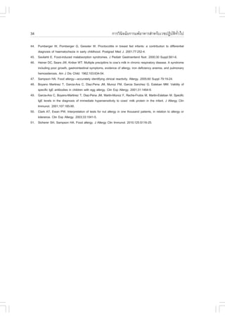 34                                                          ¡ÒÃÇÔ¹Ô¨©ÑÂ¡ÒÃá¾ŒÍÒËÒÃÊíÒËÃÑºàÇª»¯ÔºÑµÔ·ÑèÇä»

44. Pumberger W, Pomberger G, Geissler W. Proctocolitis in breast fed infants: a contribution to differential
    diagnosis of haematochezia in early childhood. Postgrad Med J. 2001;77:252-4.
45. Savilahti E. .ood-induced malabsorption syndromes. J Pediatr Gastroenterol Nutr. 2000;30 Suppl:S61-6.
46. Heiner DC, Sears JW, Kniker WT. Multiple precipitins to cow’s milk in chronic respiratory disease. A syndrome
    including poor growth, gastrointestinal symptoms, evidence of allergy, iron deficiency anemia, and pulmonary
    hemosiderosis. Am J Dis Child. 1962;103:634-54.
47. Sampson HA. .ood allergy—accurately identifying clinical reactivity. Allergy. 2005;60 Suppl 79:19-24.
48. Boyano Martinez T, Garcia-Ara C, Diaz-Pena JM, Munoz .M, Garcia Sanchez G, Esteban MM. Validity of
    specific IgE antibodies in children with egg allergy. Clin Exp Allergy. 2001;31:1464-9.
49. Garcia-Ara C, Boyano-Martinez T, Diaz-Pena JM, Martin-Munoz ., Reche-.rutos M, Martin-Esteban M. Specific
    IgE levels in the diagnosis of immediate hypersensitivity to cows’ milk protein in the infant. J Allergy Clin
    Immunol. 2001;107:185-90.
50. Clark AT, Ewan PW. Interpretation of tests for nut allergy in one thousand patients, in relation to allergy or
    tolerance. Clin Exp Allergy. 2003;33:1041-5.
51. Sicherer SH, Sampson HA. .ood allergy. J Allergy Clin Immunol. 2010;125:S116-25.
 